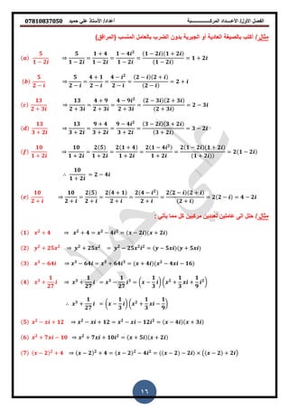 ‫حمٌد‬ ً‫عل‬ ‫األستاذ‬ /‫أعداد‬ ‫المركــــــــــــــــبة‬ ‫األعــــداد‬ /‫األول‬ ‫الفصل‬𝟎𝟕𝟖𝟏𝟎𝟖𝟑𝟕𝟎𝟓𝟎
16
‫مثال‬/)‫(المرافك‬ ‫المنسب‬ ‫بالعامل‬ ‫الضرب‬ ‫بدون‬ ‫الجبرٌة‬ ‫أو‬ ‫العادٌة‬ ‫بالصٌغة‬ ‫أكتب‬
𝟓
𝟏 − 𝟐
𝟓
𝟏 − 𝟐
=
𝟏 + 𝟒
𝟏 − 𝟐
=
𝟏 − 𝟒 𝟐
𝟏 − 𝟐
=
𝟏 − 𝟐 𝟏 + 𝟐
𝟏 − 𝟐
= 𝟏 + 𝟐
𝟓
𝟐 −
𝟓
𝟐 −
=
𝟒 + 𝟏
𝟐 −
=
𝟒 − 𝟐
𝟐 −
=
𝟐 − 𝟐 +
𝟐 −
= 𝟐 +
𝟏𝟑
𝟐 + 𝟑
𝟏𝟑
𝟐 + 𝟑
=
𝟒 + 𝟗
𝟐 + 𝟑
=
𝟒 − 𝟗 𝟐
𝟐 + 𝟑
=
𝟐 − 𝟑 𝟐 + 𝟑
𝟐 + 𝟑
= 𝟐 − 𝟑
𝟏𝟑
𝟑 + 𝟐
𝟏𝟑
𝟑 + 𝟐
=
𝟗 + 𝟒
𝟑 + 𝟐
=
𝟗 − 𝟒 𝟐
𝟑 + 𝟐
=
𝟑 − 𝟐 𝟑 + 𝟐
𝟑 + 𝟐
= 𝟑 − 𝟐
𝟏𝟎
𝟏 + 𝟐
𝟏𝟎
𝟏 + 𝟐
=
𝟐 𝟓
𝟏 + 𝟐
=
𝟐 𝟏 + 𝟒
𝟏 + 𝟐
=
𝟐 𝟏 − 𝟒 𝟐
𝟏 + 𝟐
=
𝟐 𝟏 − 𝟐 𝟏 + 𝟐
𝟏 + 𝟐
= 𝟐 𝟏 − 𝟐
𝟏𝟎
𝟏 + 𝟐
= 𝟐 − 𝟒
𝟏𝟎
𝟐 +
𝟏𝟎
𝟐 +
=
𝟐 𝟓
𝟐 +
=
𝟐 𝟒 + 𝟏
𝟐 +
=
𝟐 𝟒 − 𝟐
𝟐 +
=
𝟐 𝟐 − 𝟐 +
𝟐 +
= 𝟐 𝟐 − = 𝟒 − 𝟐
‫مثال‬/‫مركبٌن‬ ‫لعددٌن‬ ‫عاملٌن‬ ‫الى‬ ‫حلل‬: ً‫ٌأت‬ ‫مما‬ ‫كل‬
𝟏 𝟐
+ 𝟒 𝟐
+ 𝟒 = 𝟐
− 𝟒 𝟐
= − 𝟐 + 𝟐
𝟐 𝟐
+ 𝟐𝟓 𝟐 𝟐
+ 𝟐𝟓 𝟐
= 𝟐
− 𝟐𝟓 𝟐 𝟐
= − 𝟓 + 𝟓
𝟑 𝟑
− 𝟔𝟒 𝟑
− 𝟔𝟒 = 𝟑
+ 𝟔𝟒 𝟑
= + 𝟒 𝟐
− 𝟒 − 𝟏𝟔
𝟒 𝟑
+
𝟏
𝟐𝟕
𝟑
+
𝟏
𝟐𝟕
= 𝟑
−
𝟏
𝟐𝟕
𝟑
= ( −
𝟏
𝟑
) ( 𝟐
+
𝟏
𝟑
+
𝟏
𝟗
𝟐
)
𝟑
+
𝟏
𝟐𝟕
= ( −
𝟏
𝟑
) ( 𝟐
+
𝟏
𝟑
−
𝟏
𝟗
)
𝟓 𝟐
− + 𝟏𝟐 𝟐
− + 𝟏𝟐 = 𝟐
− − 𝟏𝟐 𝟐
= − 𝟒 + 𝟑
𝟔 𝟐
+ 𝟕 − 𝟏𝟎 𝟐
+ 𝟕 + 𝟏𝟎 𝟐
= + 𝟓 + 𝟐
𝟕 − 𝟐 𝟐
+ 𝟒 − 𝟐 𝟐
+ 𝟒 = − 𝟐 𝟐
− 𝟒 𝟐
= − 𝟐 − 𝟐 − 𝟐 + 𝟐
 