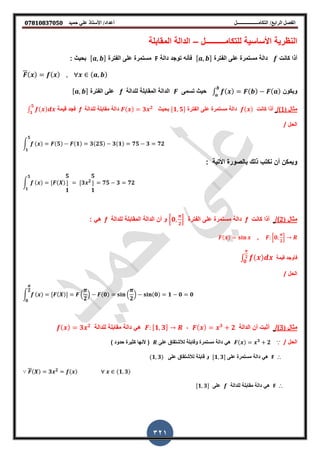 ‫أعداد‬ ‫التكامــــــــــــــــــل‬ /‫الرابع‬ ‫الفصل‬‫حميد‬ ‫علي‬ ‫األستاذ‬ /𝟎𝟕𝟖𝟏𝟎𝟖𝟑𝟕𝟎𝟓𝟎
321
‫للتكامــــــــــل‬ ‫احساسٌة‬ ‫النظرٌة‬–‫الممابلة‬ ‫الدالة‬
‫كانت‬ ‫أذا‬‫الفترة‬ ‫على‬ ‫مستمرة‬ ‫دالة‬,‫دالة‬ ‫توجد‬ ‫اأنه‬F‫الفترة‬ ‫على‬ ‫مستمرة‬,‫بحٌث‬:
, ,
‫وٌكو‬∫‫تسمى‬ ‫حٌث‬‫للدالة‬ ‫الممابلة‬ ‫الدالة‬f‫الفترة‬ ‫على‬,
‫ال‬ ‫م‬()/‫كانت‬ ‫أذا‬‫الفترة‬ ‫على‬ ‫مستمرة‬ ‫دالة‬𝟏, 𝟓‫بحٌث‬𝟑 𝟐
‫للدالة‬ ‫ممابلة‬ ‫دالة‬f‫لٌمة‬ ‫اجد‬∫
𝟓
𝟏
‫الحل‬/
∫
𝟓
𝟏
𝟓 𝟏 𝟑 𝟐𝟓 𝟑 𝟏 𝟕𝟓 𝟑 𝟕𝟐
: ‫احتٌة‬ ‫بالصورة‬ ‫ذلن‬ ‫نكتب‬ ‫أ‬ ‫وٌمك‬
∫
𝟓
𝟏
𝟓
𝟏
𝟑 𝟐
𝟓
𝟏
𝟕𝟓 𝟑 𝟕𝟐
‫ال‬ ‫م‬(2)/‫كانت‬ ‫أذا‬f‫الفترة‬ ‫على‬ ‫مستمرة‬ ‫دالة‬*𝟎,
𝟐
+‫للدالة‬ ‫الممابلة‬ ‫الدالة‬ ‫أ‬ ‫و‬f: ً‫ه‬
*𝟎, 𝟐
+,
‫ا‬‫أو‬‫لٌمة‬ ‫جد‬∫ 𝟐
𝟎
‫الحل‬/
∫
𝟐
𝟎
(
𝟐
) 𝟎 (
𝟐
) 𝟎 𝟏 𝟎 𝟎
‫م‬‫ال‬(3)/‫الدالة‬ ‫أ‬ ‫بت‬ ‫أ‬𝟑
𝟐,𝟏, 𝟑‫للدالة‬ ‫ممابلة‬ ‫دالة‬ ً‫ه‬𝟑 𝟐
‫الحل‬/∵𝟑
𝟐‫على‬ ‫لألشتماق‬ ‫ولابلة‬ ‫مستمرة‬ ‫دالة‬ ً‫ه‬) ‫حدود‬ ‫ٌرة‬ ‫ك‬ ‫حنها‬ (
∴F‫مستمرة‬ ‫دالة‬ ً‫ه‬‫على‬𝟏, 𝟑‫لألشتماق‬ ‫لابلة‬ ‫و‬‫على‬𝟏, 𝟑
𝟑 𝟐
𝟏, 𝟑
∴F‫للدالة‬ ‫ممابلة‬ ‫دالة‬ ً‫ه‬‫على‬𝟏, 𝟑
 