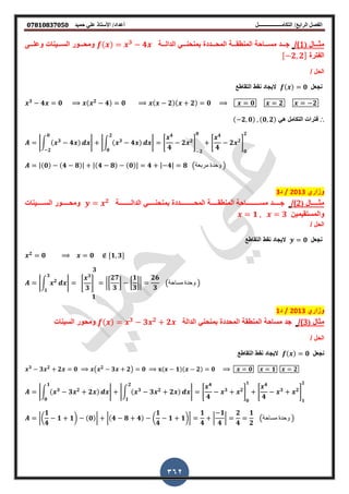 ‫أعداد‬ ‫التكامــــــــــــــــــل‬ /‫الرابع‬ ‫الفصل‬‫حميد‬ ‫علي‬ ‫األستاذ‬ /𝟎𝟕𝟖𝟏𝟎𝟖𝟑𝟕𝟎𝟓𝟎
362
‫يييال‬‫ي‬ ‫م‬(1)/‫ييية‬‫ي‬‫الدال‬ ً‫ييي‬‫ي‬‫بمنحن‬ ‫يييددة‬‫ي‬‫المح‬ ‫ييية‬‫ي‬‫المنطم‬ ‫ييياحة‬‫ي‬‫مس‬ ‫يييد‬‫ي‬‫ج‬𝟑
𝟒‫يييى‬‫ي‬‫وعل‬ ‫يييٌنات‬‫ي‬‫الس‬ ‫يييور‬‫ي‬‫ومح‬
‫الفترة‬𝟐, 𝟐
/ ‫الحل‬
‫نجعل‬𝟎‫التماطع‬ ‫نمط‬ ‫الٌجاد‬
𝟑
𝟒 𝟎 𝟐
𝟒 𝟎 𝟐 𝟐 𝟎 𝟎 𝟐 𝟐
∴ً‫ه‬ ‫التكامل‬ ‫اترات‬𝟐, 𝟎 , 𝟎, 𝟐
|∫ 𝟑
𝟒
𝟎
𝟐
| |∫ 𝟑
𝟒
𝟐
𝟎
| 0
𝟒
𝟒
𝟐 𝟐
1
𝟐
𝟎
0
𝟒
𝟒
𝟐 𝟐
1
𝟎
𝟐
| 𝟎 𝟒 𝟖 | | 𝟒 𝟖 𝟎 | 𝟒 | 𝟒| 𝟖 (‫مربعة‬ ‫وحدة‬ )
‫وزاري‬2013/‫د‬3
‫ييييييال‬‫ي‬ ‫م‬(2)/‫مس‬ ‫ييييييد‬‫ي‬‫ج‬‫ييييييـ‬‫ي‬‫ـــ‬‫المح‬ ‫يييييية‬‫ي‬‫المنطم‬ ‫احة‬‫ييييييـ‬‫ي‬‫ـــ‬‫الدال‬ ً‫يييييي‬‫ي‬‫بمنحن‬ ‫ددة‬‫ييييييـ‬‫ي‬‫ــ‬‫ة‬𝟐
‫ييييييٌنات‬‫ي‬‫الس‬ ‫ييييييور‬‫ي‬‫ومح‬
ٌ‫والمستمٌم‬𝟏 , 𝟑
/ ‫الحل‬
‫نجعل‬𝟎‫التماطع‬ ‫نمط‬ ‫الٌجاد‬
𝟐
𝟎 𝟎 𝟏, 𝟑
|∫ 𝟐
𝟑
𝟏
|
𝟑
0
𝟑
𝟑
1
𝟏
|[
𝟐𝟕
𝟑
] [
𝟏
𝟑
]|
𝟐𝟔
𝟑
(‫مساحة‬ ‫وحدة‬ )
‫وزاري‬2013/‫د‬1
‫ال‬ ‫م‬()/‫الدالة‬ ً‫بمنحن‬ ‫المحددة‬ ‫المنطمة‬ ‫مساحة‬ ‫جد‬𝟑
𝟑 𝟐
𝟐‫السٌنات‬ ‫ومحور‬
/ ‫الحل‬
‫نجعل‬𝟎‫التماطع‬ ‫نمط‬ ‫الٌجاد‬
𝟑
𝟑 𝟐
𝟐 𝟎 ( 𝟐
𝟑 𝟐) 𝟎 𝟏 𝟐 𝟎 𝟎 𝟏 𝟐
|∫ 𝟑
𝟑 𝟐
𝟐
𝟏
𝟎
| |∫ 𝟑
𝟑 𝟐
𝟐
𝟐
𝟏
| 0
𝟒
𝟒
𝟑 𝟐
1
𝟎
𝟏
0
𝟒
𝟒
𝟑 𝟐
1
𝟏
𝟐
|(
𝟏
𝟒
𝟏 𝟏) 𝟎 | | 𝟒 𝟖 𝟒 (
𝟏
𝟒
𝟏 𝟏)|
𝟏
𝟒
|
𝟏
𝟒
|
𝟐
𝟒
𝟏
𝟐
(‫مساحة‬ ‫وحدة‬ )
 
