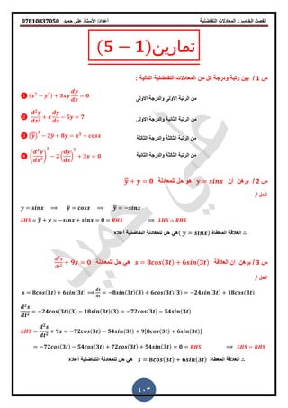 ‫حميذ‬ ‫علي‬ ‫األستار‬ /‫أعذاد‬ ‫التفاضلية‬ ‫المعادالت‬ /‫الخامس‬ ‫الفصل‬𝟎𝟕𝟖𝟏𝟎𝟖𝟑𝟕𝟎𝟓𝟎
403
(𝟓 𝟏)‫تمارين‬
‫س‬1/: ‫التالٌة‬ ‫التفاضلٌة‬ ‫المعادالت‬ ‫من‬ ‫كل‬ ‫ودرجة‬ ‫رتبة‬ ‫بٌن‬
‫االولى‬ ‫والدرجة‬ ‫االولى‬ ‫الرتبة‬ ‫من‬
( 𝟐 𝟐) 𝟑 𝟎
‫الثانٌة‬ ‫الرتبة‬ ‫من‬‫االولى‬ ‫والدرجة‬
𝟐
𝟐
𝟓 𝟕
‫م‬‫الثالثة‬ ‫والدرجة‬ ‫الثالثة‬ ‫الرتبة‬ ‫ن‬(̅̿)
𝟑
𝟐̅ 𝟖 𝟑
‫الثانٌة‬ ‫والدرجة‬ ‫الثالثة‬ ‫الرتبة‬ ‫من‬(
𝟑
𝟑
)
𝟐
𝟐 ( )
𝟓
𝟑 𝟎
‫س‬2/‫ان‬ ‫برهن‬‫هو‬‫ل‬ ‫حل‬‫لمعادلة‬̿ 𝟎
‫الحل‬/
̅ ̿
̿ 𝟎
∴‫المعطاة‬ ‫العاللة‬( )‫أعال‬ ‫التفاضلٌة‬ ‫للمعادلة‬ ‫حل‬ ً‫ه‬
‫س‬3/‫العاللة‬ ‫ان‬ ‫برهن‬𝟖 (𝟑 ) 𝟔 (𝟑 )‫للمعادلة‬ ‫حل‬ ً‫ه‬
𝟐
𝟐
𝟗 𝟎
‫الحل‬/
𝟖 (𝟑 ) 𝟔 (𝟑 ) 𝟖 (𝟑 )(𝟑) 𝟔 (𝟑 )(𝟑) 𝟐𝟒 (𝟑 ) 𝟏𝟖 (𝟑 )
𝟐
𝟐
𝟐𝟒 (𝟑 )(𝟑) 𝟏𝟖 (𝟑 )(𝟑) 𝟕𝟐 (𝟑 ) 𝟓𝟒 (𝟑 )
𝟐
𝟐
𝟗 𝟕𝟐 (𝟑 ) 𝟓𝟒 (𝟑 ) 𝟗[𝟖 (𝟑 ) 𝟔 (𝟑 )]
𝟕𝟐 (𝟑 ) 𝟓𝟒 (𝟑 ) 𝟕𝟐 (𝟑 ) 𝟓𝟒 (𝟑 ) 𝟎
∴‫المعطاة‬ ‫العاللة‬𝟖 ( 𝟑 ) 𝟔 ( 𝟑 )‫أعال‬ ‫التفاضلٌة‬ ‫للمعادلة‬ ‫حل‬ ً‫ه‬
 