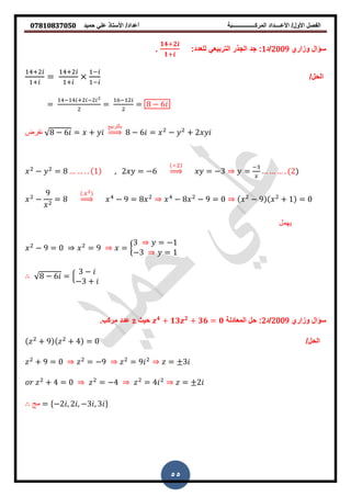 ‫حمٌد‬ ً‫عل‬ ‫األستاذ‬ /‫أعداد‬ ‫المركــــــــــــــــبة‬ ‫األعــــداد‬ /‫األول‬ ‫الفصل‬𝟎𝟕𝟖𝟏𝟎𝟖𝟑𝟕𝟎𝟓𝟎
55
‫وزاري‬ ‫سؤال‬2009‫/د‬1:‫للعدد‬ ً‫التربٌع‬ ‫الجذر‬ ‫جد‬ :
𝟏𝟒+𝟐
𝟏+
.
/‫الحل‬
+
+
=
+
+
−
−
=
− + −
=
−
= 8 − 6
‫نفرض‬ 8 − 6 = +
‫بالتربيع‬
⇒ 8 − 6 = − + 2
− = 8 . . , 2 = −6 ⇒ = −3 =
−
. 2
−
9
= 8
.
⇒ − 9 = 8 − 8 − 9 = − 9 + =
‫يهمل‬
− 9 = = 9 = {
3 = −
−3 =
8 − 6 = ,
3 −
−3 +
‫وزاري‬ ‫سؤال‬2009‫/د‬2‫المعادلة‬ ‫حل‬ :𝟒
+ 𝟏𝟑 𝟐
+ 𝟑𝟔 = 𝟎‫حٌث‬z.‫مركب‬ ‫عدد‬
/‫الحل‬+ 9 + 4 =
+ 9 = = −9 = 9 = 3
+ 4 = = −4 = 4 = 2
‫مج‬ = {−2 , 2 , −3 , 3 }
 