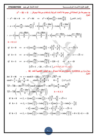 ‫حمٌد‬ ً‫عل‬ ‫األستاذ‬ /‫أعداد‬ ‫المركــــــــــــــــبة‬ ‫األعــــداد‬ /‫األول‬ ‫الفصل‬𝟎𝟕𝟖𝟏𝟎𝟖𝟑𝟕𝟎𝟓𝟎
60
: ‫دٌموافر‬ ‫نة‬ ‫مبر‬ ‫بأستخدام‬ ‫المركبة‬ ‫األعداد‬ ‫مجموعة‬ ً‫ف‬ ‫المعادلة‬ ‫حل‬ ‫مجموعة‬ ‫جد‬𝟑
− 𝟖 = 𝟎
/‫الحل‬
𝟑
− 𝟖 = 𝟎 𝟑
= 𝟖 𝟑
= 𝟖 * (
𝟐
) + (
𝟐
)+ ‫التكعيبي‬ ‫بالجذر‬
= 𝟐 . (
𝟐
) + (
𝟐
)/
𝟏
𝟑
= 𝟐 6 4 𝟐
+ 𝟐
𝟑
5 + 4 𝟐
+ 𝟐
𝟑
57
= 𝟐 6 4
+ 𝟒
𝟐
𝟑
5 + 4
+ 𝟒
𝟐
𝟑
57 = 𝟐 [ (
+ 𝟒
𝟔
) + (
+ 𝟒
𝟔
)]
= 𝟎, 𝟏, 𝟐
= 𝟎 = 𝟐 * (
𝟔
) + (
𝟔
)+ = 𝟐 0
𝟑
𝟐
+
𝟏
𝟐
1 = 𝟑 +
= 𝟏 = 𝟐 [ (
𝟓
𝟔
) + (
𝟓
𝟔
)] = 𝟐 0
− 𝟑
𝟐
+
𝟏
𝟐
1 = − 𝟑 +
= 𝟏 = 𝟐 [ (
𝟗
𝟔
) + (
𝟗
𝟔
)] = 𝟐[𝟎 − ] = −𝟐
{ 𝟑 + , −𝟐 , − 𝟑 + } ‫هي‬ ‫للمعادلة‬ ‫الحل‬ ‫مجموعة‬
‫وزاري‬ ‫سؤال‬2016‫/د‬1:‫للعدد‬ ‫التكعٌبٌة‬ ‫الجذور‬ ‫جد‬ , ‫دٌموافر‬ ‫نة‬ ‫مبر‬ ‫بأستخدام‬𝟖.
/‫الحل‬
= 𝟖 = = ‖ ‖ = 𝟐 + 𝟐 = 𝟖 𝟐 = 𝟖
= =
‖ ‖
=
𝟎
𝟖
= 𝟎 , = =
𝟖
𝟖
= 𝟏 =
𝟐
‫االول‬ ‫الربع‬
𝟑
= 𝟖
𝟑
= 𝟖
(
𝟏
𝟑
)
=
(
𝟏
𝟑
)
+
(
𝟏
𝟑
)
= 𝟖
(
𝟏
𝟑
)
(
𝟐
+
𝟐
)
(
𝟏
𝟑
)
𝟑
= 𝟖
𝟑
4 4 𝟐
+ 𝟐
𝟑
5 + 4 𝟐
+ 𝟐
𝟑
55 = 𝟎, 𝟏, 𝟐
= 𝟎 = 2[ (
6
) + (
6
)] = 𝟐 0
𝟑
𝟐
+
𝟏
𝟐
1 = 𝟑 +
= 𝟏 = 2[ (
5
6
) + (
5
6
)] = 𝟐 * ( −
6
) + ( −
6
)+
= 𝟐 *− (
6
) + (
6
)+ = 𝟐 0
− 𝟑
𝟐
+
𝟏
𝟐
1 = − 𝟑 +
= 𝟐 = 2[ (
9
6
) + (
9
6
)] = 𝟐 [ (
3
2
) + (
3
2
)] = 𝟎 + 𝟐 − = −𝟐
 