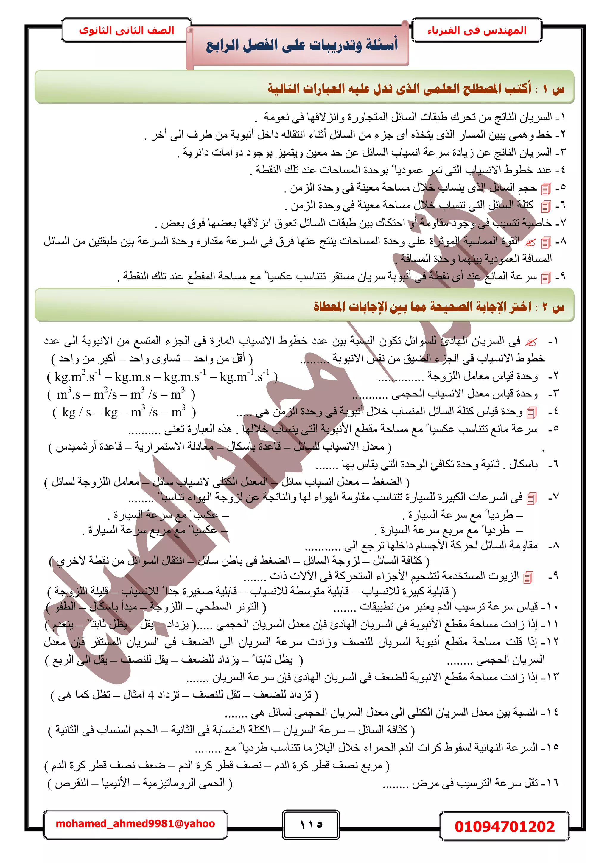 115 01094701202mohamed_ahmed9981@yahoo
‫في‬ ‫المهندس‬‫الفيزياء‬‫الثانوى‬ ‫الثاني‬ ‫الصف‬
1-‫١زوخص‬ ‫طلَى‬ ٖٓ ‫حُ٘خطؾ‬ ٕ‫حَُٔ٣خ‬‫ٗؼٞٓش‬ ٠‫ك‬ ‫ٝحِٗالهٜخ‬ ‫حُٔظـخٍٝس‬ َ‫حُٔخث‬.
2-. َ‫أه‬ ٠ُ‫ح‬ ‫١َف‬ ٖٓ ‫أٗزٞرش‬ َ‫ىحه‬ ُٚ‫حٗظوخ‬ ‫أػ٘خء‬ َ‫حُٔخث‬ ٖٓ ‫ؿِء‬ ٟ‫أ‬ ٌٙ‫٣ظو‬ ٌُٟ‫ح‬ ٍ‫حُٔٔخ‬ ٖ٤‫٣ز‬ ٠ٔٛٝ ٢‫ه‬
3-. ‫ىحثَ٣ش‬ ‫ىٝحٓخص‬ ‫رٞؿٞى‬ ِ٤ٔ‫ٝ٣ظ‬ ٖ٤‫ٓؼ‬ ‫كي‬ ٖ‫ػ‬ َ‫حُٔخث‬ ‫حٗٔ٤خد‬ ‫َٓػش‬ ‫ُ٣خىس‬ ٖ‫ػ‬ ‫حُ٘خطؾ‬ ٕ‫حَُٔ٣خ‬
4-‫رٞكيس‬ ً ‫ػٔٞى٣خ‬ َٔ‫ط‬ ٠‫حُظ‬ ‫حالٗٔ٤خد‬ ١ٞ‫هط‬ ‫ػيى‬. ‫حُ٘وطش‬ ‫طِي‬ ‫ػ٘ي‬ ‫حُٔٔخكخص‬
5-. ُِٖٓ‫ح‬ ‫ٝكيس‬ ٠‫ك‬ ‫ٓؼ٤٘ش‬ ‫ٓٔخكش‬ ٍ‫هال‬ ‫٣٘ٔخد‬ ٌُٟ‫ح‬ َ‫حُٔخث‬ ْ‫كـ‬
6-. ُِٖٓ‫ح‬ ‫ٝكيس‬ ٠‫ك‬ ‫ٓؼ٤٘ش‬ ‫ٓٔخكش‬ ٍ‫هال‬ ‫ط٘ٔخد‬ ٠‫حُظ‬ َ‫حُٔخث‬ ‫ًظِش‬
7-. ٞ‫رؼ‬ ‫كٞم‬ ‫رؼ٠ٜخ‬ ‫حِٗالهٜخ‬ ‫طؼٞم‬ َ‫حُٔخث‬ ‫١زوخص‬ ٖ٤‫ر‬ ‫حكظٌخى‬ ٝ‫أ‬ ‫ٓوخٝٓش‬ ‫ٝؿٞى‬ ٠‫ك‬ ‫طظٔزذ‬ ‫هخٛ٤ش‬
8-ِ‫ػ‬ ‫حُٔئػَس‬ ‫حُٔٔخٓ٤ش‬ ‫حُوٞس‬َ‫حُٔخث‬ ٖٓ ٖ٤‫١زوظ‬ ٖ٤‫ر‬ ‫حَُٔػش‬ ‫ٝكيس‬ ٍٙ‫ٓويح‬ ‫حَُٔػش‬ ٠‫ك‬ ‫كَم‬ ‫ػٜ٘خ‬ ‫٣٘ظؾ‬ ‫حُٔٔخكخص‬ ‫ٝكيس‬ ٠
. ‫حُٔٔخكش‬ ‫ٝكيس‬ ‫ر٤ٜ٘ٔخ‬ ‫حُؼٔٞى٣ش‬ ‫حُٔٔخكش‬
9-. ‫حُ٘وطش‬ ‫طِي‬ ‫ػ٘ي‬ ‫حُٔوطغ‬ ‫ٓٔخكش‬ ‫ٓغ‬ ً ‫ػٌٔ٤خ‬ ‫طظ٘خٓذ‬ َ‫ٓٔظو‬ ٕ‫َٓ٣خ‬ ‫أٗزٞرش‬ ٠‫ك‬ ‫ٗوطش‬ ٟ‫أ‬ ‫ػ٘ي‬ ‫حُٔخثغ‬ ‫َٓػش‬
1-ُ٘‫ح‬ ٌٕٞ‫ط‬ َ‫ُِٔٞحث‬ ‫حُٜخىة‬ ٕ‫حَُٔ٣خ‬ ٠‫ك‬‫ػيى‬ ٠ُ‫ح‬ ‫حالٗزٞرش‬ ٖٓ ‫حُٔظٔغ‬ ‫حُـِء‬ ٠‫ك‬ ‫حُٔخٍس‬ ‫حالٗٔ٤خد‬ ١ٞ‫هط‬ ‫ػيى‬ ٖ٤‫ر‬ ‫ٔزش‬
... ‫حالٗزٞرش‬ ْ‫ٗل‬ ٖٓ ‫حُ٠٤ن‬ ‫حُـِء‬ ٠‫ك‬ ‫حالٗٔ٤خد‬ ١ٞ‫هط‬......‫ٝحكي‬ ٖٓ َ‫أه‬ (–‫ٝحكي‬ ٟٝ‫طٔخ‬–) ‫ٝحكي‬ ٖٓ َ‫أًز‬
2-.............. ‫حُِِٝؿش‬ َٓ‫ٓؼخ‬ ّ‫ه٤خ‬ ‫ٝكيس‬kg.m2
.s-1
– kg.m.s – kg.m.s-1
– kg.m-1
.s-1
))
3-( ........... ٠ٔ‫حُلـ‬ ‫حالٗٔ٤خد‬ ٍ‫ٓؼي‬ ّ‫ه٤خ‬ ‫ٝكيس‬m3
.s – m2
/s – m3
/s – m3
)
4-( ..... ٠ٛ ُِٖٓ‫ح‬ ‫ٝكيس‬ ٠‫ك‬ ‫أٗزٞرش‬ ٍ‫هال‬ ‫حُٔ٘ٔخد‬ َ‫حُٔخث‬ ‫ًظِش‬ ّ‫ه٤خ‬ ‫ٝكيس‬kg / s – kg – m3
/s – m3
)
5-.......... ٠٘‫طؼ‬ ‫حُؼزخٍس‬ ٌٙٛ . ‫هالُٜخ‬ ‫٣٘ٔخد‬ ٠‫حُظ‬ ‫حألٗزٞرش‬ ‫ٓوطغ‬ ‫ٓٔخكش‬ ‫ٓغ‬ ً ‫ػٌٔ٤خ‬ ‫طظ٘خٓذ‬ ‫ٓخثغ‬ ‫َٓػش‬
.َ‫ُِٔخث‬ ‫حالٗٔ٤خد‬ ٍ‫ٓؼي‬ (–ٍ‫رخٌٓخ‬ ‫هخػيس‬–‫حالٓظَٔحٍ٣ش‬ ‫ٓؼخىُش‬–‫هخػ‬) ّ‫أٍٗٔ٤ي‬ ‫يس‬
6-....... ‫رٜخ‬ ّ‫٣وخ‬ ٠‫حُظ‬ ‫حُٞكيس‬ ‫طٌخكت‬ ‫ٝكيس‬ ‫ػخٗ٤ش‬ . ٍ‫رخٌٓخ‬
(٢‫حُ٠ـ‬–َ‫ٓخث‬ ‫حٗٔ٤خد‬ ٍ‫ٓؼي‬–َ‫ٓخث‬ ‫الٗٔ٤خد‬ ٠ِ‫حٌُظ‬ ٍ‫حُٔؼي‬–) َ‫ُٔخث‬ ‫حُِِٝؿش‬ َٓ‫ٓؼخ‬
7-‫ٝحُ٘خط‬ ‫ُٜخ‬ ‫حُٜٞحء‬ ‫ٓوخٝٓش‬ ‫طظ٘خٓذ‬ ‫ُِٔ٤خٍس‬ ‫حٌُز٤َس‬ ‫حَُٔػخص‬ ٠‫ك‬........ ً ‫ط٘خٓزخ‬ ‫حُٜٞحء‬ ‫ُِٝؿش‬ ٖ‫ػ‬ ‫ـش‬
–. ‫حُٔ٤خٍس‬ ‫َٓػش‬ ‫ٓغ‬ ً ‫١َى٣خ‬–. ‫حُٔ٤خٍس‬ ‫َٓػش‬ ‫ٓغ‬ ً ‫ػٌٔ٤خ‬
–. ‫حُٔ٤خٍس‬ ‫َٓػش‬ ‫َٓرغ‬ ‫ٓغ‬ ً ‫١َى٣خ‬–‫ٓغ‬ ً ‫ػٌٔ٤خ‬. ‫حُٔ٤خٍس‬ ‫َٓػش‬ ‫َٓرغ‬
8-........... ٠ُ‫ح‬ ‫طَؿغ‬ ‫ىحهِٜخ‬ ّ‫حألؿٔخ‬ ‫ُلًَش‬ َ‫حُٔخث‬ ‫ٓوخٝٓش‬
َ‫حُٔخث‬ ‫ًؼخكش‬ (–َ‫حُٔخث‬ ‫ُِٝؿش‬–َ‫ٓخث‬ ٖ١‫رخ‬ ٠‫ك‬ ٢‫حُ٠ـ‬–) ١َ‫٥ه‬ ‫ٗوطش‬ ٖٓ َ‫حُٔٞحث‬ ٍ‫حٗظوخ‬
9-‫ح٥الص‬ ٠‫ك‬ ‫حُٔظلًَش‬ ‫حألؿِحء‬ ْ٤‫ُظ٘ل‬ ‫حُٔٔظويٓش‬ ‫حُِ٣ٞص‬....... ‫ًحص‬
‫ُالٗٔ٤خد‬ ‫ًز٤َس‬ ‫هخرِ٤ش‬ (–‫ُالٗٔ٤خد‬ ‫ٓظٞٓطش‬ ‫هخرِ٤ش‬–‫ُالٗٔ٤خد‬ ً ‫ؿيح‬ ‫ٛـ٤َس‬ ‫هخرِ٤ش‬–) ‫حُِِٝؿش‬ ‫هِ٤ِش‬
11-....... ‫ططز٤وخص‬ ٖٓ َ‫٣ؼظز‬ ّ‫حُي‬ ‫طَٓ٤ذ‬ ‫َٓػش‬ ّ‫ه٤خ‬٢‫حُٔطل‬ َ‫حُظٞط‬ (–‫حُِِٝؿش‬–ٍ‫رخٌٓخ‬ ‫ٓزيأ‬–) ٞ‫حُطل‬
11-‫حُٜخىة‬ ٕ‫حَُٔ٣خ‬ ٠‫ك‬ ‫حألٗزٞرش‬ ‫ٓوطغ‬ ‫ٓٔخكش‬ ‫ُحىص‬ ‫اًح‬..... ٠ٔ‫حُلـ‬ ٕ‫حَُٔ٣خ‬ ٍ‫ٓؼي‬ ٕ‫كب‬‫٣ِىحى‬ (–َ‫٣و‬–ً ‫ػخرظخ‬ َ‫٣ظ‬–) ّ‫٣٘ؼي‬
12-ٍ‫ٓؼي‬ ٕ‫كب‬ َ‫حُٔٔظو‬ ٕ‫حَُٔ٣خ‬ ٠‫ك‬ ‫حُ٠ؼق‬ ٠ُ‫ح‬ ٕ‫حَُٔ٣خ‬ ‫َٓػش‬ ‫ُٝحىص‬ ‫ُِٜ٘ق‬ ٕ‫حَُٔ٣خ‬ ‫أٗزٞرش‬ ‫ٓوطغ‬ ‫ٓٔخكش‬ ‫هِض‬ ‫اًح‬
........ ٠ٔ‫حُلـ‬ ٕ‫حَُٔ٣خ‬ً ‫ػخرظخ‬ َ‫٣ظ‬ (–‫ُِ٠ؼق‬ ‫٣ِىحى‬–‫ُِٜ٘ق‬ َ‫٣و‬–) ‫حَُرغ‬ ٠ُ‫ح‬ َ‫٣و‬
13-....... ٕ‫حَُٔ٣خ‬ ‫َٓػش‬ ٕ‫كب‬ ‫حُٜخىة‬ ٕ‫حَُٔ٣خ‬ ٠‫ك‬ ‫ُِ٠ؼق‬ ‫حالٗزٞرش‬ ‫ٓوطغ‬ ‫ٓٔخكش‬ ‫ُحىص‬ ‫اًح‬
‫ُِ٠ؼق‬ ‫طِىحى‬ (–‫ُِٜ٘ق‬ َ‫طو‬–‫طِىحى‬4ٍ‫حٓؼخ‬–) ٠ٛ ‫ًٔخ‬ َ‫طظ‬
14-....... ٠ٛ َ‫ُٔخث‬ ٠ٔ‫حُلـ‬ ٕ‫حَُٔ٣خ‬ ٍ‫ٓؼي‬ ٠ُ‫ح‬ ٠ِ‫حٌُظ‬ ٕ‫حَُٔ٣خ‬ ٍ‫ٓؼي‬ ٖ٤‫ر‬ ‫حُ٘ٔزش‬
َ‫حُٔخث‬ ‫ًؼخكش‬ (–ٕ‫حَُٔ٣خ‬ ‫َٓػش‬–‫حُؼخٗ٤ش‬ ٠‫ك‬ ‫حُٔ٘ٔخرش‬ ‫حٌُظِش‬–) ‫حُؼخٗ٤ش‬ ٠‫ك‬ ‫حُٔ٘ٔخد‬ ْ‫حُلـ‬
15-‫ًَحص‬ ١ٞ‫ُٔو‬ ‫حُٜ٘خث٤ش‬ ‫حَُٔػش‬........ ‫ٓغ‬ ً ‫١َى٣خ‬ ‫طظ٘خٓذ‬ ‫حُزالُٓخ‬ ٍ‫هال‬ ‫حُلَٔحء‬ ّ‫حُي‬
ّ‫حُي‬ ‫ًَس‬ َ‫هط‬ ‫ٜٗق‬ ‫َٓرغ‬ (–ّ‫حُي‬ ‫ًَس‬ َ‫هط‬ ‫ٜٗق‬–) ّ‫حُي‬ ‫ًَس‬ َ‫هط‬ ‫ٜٗق‬ ‫ٟؼق‬
16-........ َٝٓ ٠‫ك‬ ‫حُظَٓ٤ذ‬ ‫َٓػش‬ َ‫طو‬‫ح‬ (‫حَُٝٓخط٤ِٓ٤ش‬ ٠ٔ‫ُل‬–‫حألٗ٤ٔ٤خ‬–) َٙ‫حُ٘و‬
‫انشاثغ‬ ‫انفظم‬ ٗ‫ػه‬ ‫ٔرذسٚجبد‬ ‫أعئهخ‬
‫ط‬1:‫انزبنٛخ‬ ‫انؼجبساد‬ ّٛ‫ػه‬ ‫رذل‬ ٘‫انز‬ ًٙ‫انؼه‬ ‫ادلظـهؼ‬ ‫أكزت‬
‫ط‬2‫اخرت‬ :‫ادلؼـ‬ ‫اإلعبثبد‬ ‫ثني‬ ‫دمب‬ ‫انظؾٛؾخ‬ ‫اإلعبثخ‬‫بح‬
 