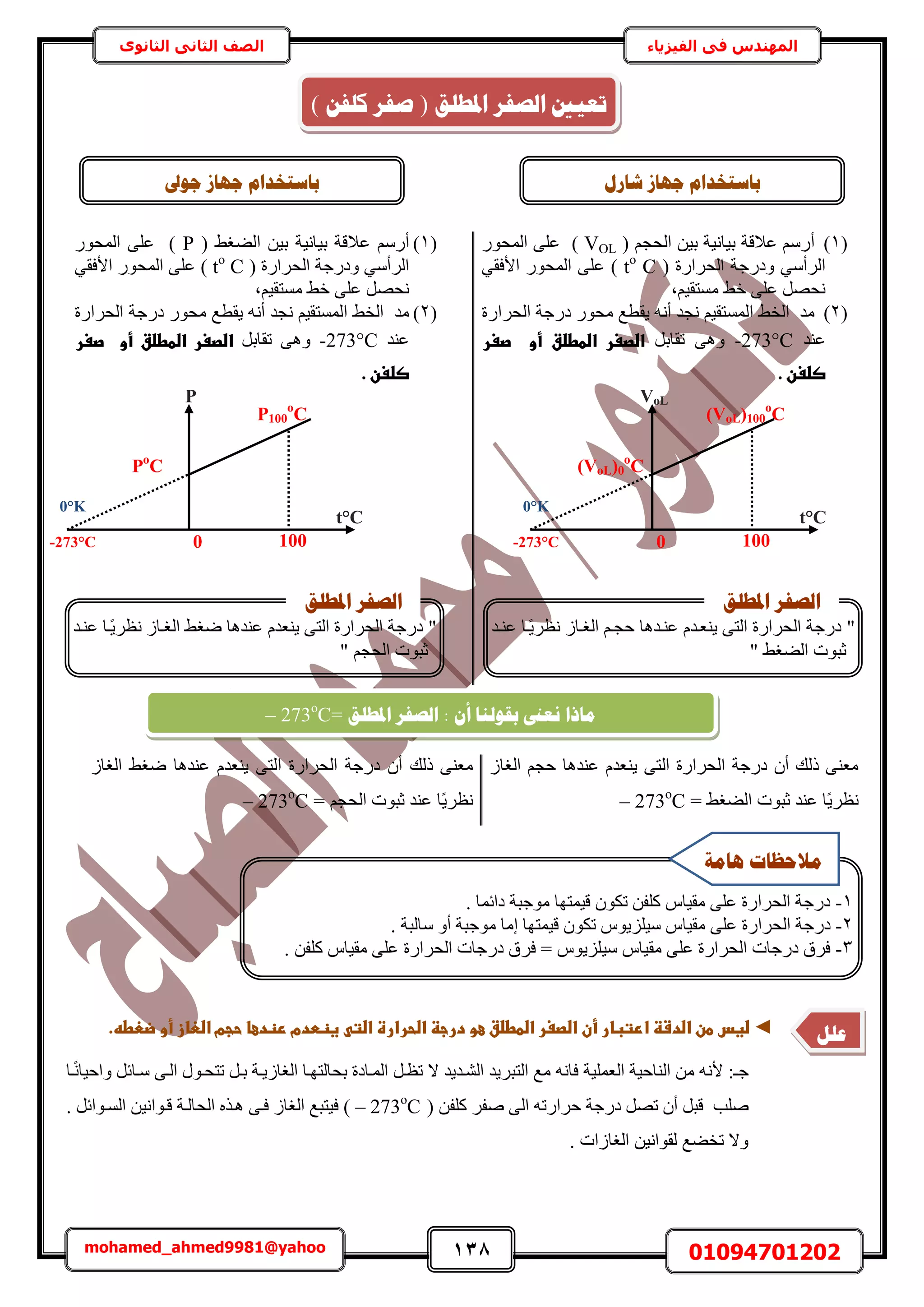 138 01094701202mohamed_ahmed9981@yahoo
‫في‬ ‫المهندس‬‫الفيزياء‬‫الثانوى‬ ‫الثاني‬ ‫الصف‬
(1)‫أ‬ْ‫حُلـ‬ ٖ٤‫ر‬ ‫ر٤خٗ٤ش‬ ‫ػالهش‬ ٍْٓ(VOL)ٍٞ‫حُٔل‬ ٠ِ‫ػ‬
‫حُلَحٍس‬ ‫ٝىٍؿش‬ ٢ٓ‫حَُأ‬(tο
C)‫ػ‬٢‫حألكو‬ ٍٞ‫حُٔل‬ ٠ِ
‫ٓٔظو٤ْز‬ ٢‫ه‬ ٠ِ‫ػ‬ َٜ‫ٗل‬
(2)‫ٓي‬‫ح‬ ٢‫حُو‬‫ىٍؿ‬ ٍٞ‫ٓل‬ ‫٣وطغ‬ ٚٗ‫أ‬ ‫ٗـي‬ ْ٤‫ُٔٔظو‬‫ش‬‫حُلَحٍس‬
‫ػ٘ي‬-273°C٠َٛٝ‫طوخر‬‫ػاضططضق‬ ‫اضصغر‬‫ػ‬‫ػ‬ ‫أو‬‫ػ‬‫صغرػ‬
‫صضغن‬‫ػ‬.
‫ػ‬
‫ػ‬
‫ػ‬
‫ػ‬
‫ػ‬
‫ػ‬
‫ػ‬
‫ػ‬
(1)‫أ‬ُ‫ح‬ ٖ٤‫ر‬ ‫ر٤خٗ٤ش‬ ‫ػالهش‬ ٍْٓ٢‫٠ـ‬(P)ٍٞ‫حُٔل‬ ٠ِ‫ػ‬
‫حُلَحٍس‬ ‫ٝىٍؿش‬ ٢ٓ‫حَُأ‬(tο
C)٢‫حألكو‬ ٍٞ‫حُٔل‬ ٠ِ‫ػ‬
‫ٓٔظو‬ ٢‫ه‬ ٠ِ‫ػ‬ َٜ‫ٗل‬‫٤ْز‬
(2)‫ٓي‬‫ح‬ ٢‫حُو‬‫ىٍؿ‬ ٍٞ‫ٓل‬ ‫٣وطغ‬ ٚٗ‫أ‬ ‫ٗـي‬ ْ٤‫ُٔٔظو‬‫ش‬‫حُلَحٍس‬
‫ػ٘ي‬-273°C٠َٛٝ‫طوخر‬‫ػاضططضق‬ ‫اضصغر‬‫ػ‬‫ػ‬ ‫أو‬‫ػ‬‫صغرػ‬
‫صضغن‬‫ػ‬.
ٕ‫أ‬ ‫ًُي‬ ٠٘‫ٓؼ‬ُ‫ح‬ ‫حُلَحٍس‬ ‫ىٍؿش‬ُ‫حُـخ‬ ْ‫كـ‬ ‫ػ٘يٛخ‬ ّ‫٣٘ؼي‬ ٠‫ظ‬
‫ًخ‬٣َ‫ٗظ‬‫ػزٞص‬ ‫ػ٘ي‬= ٢‫حُ٠ـ‬273ο
C–
ٕ‫أ‬ ‫ًُي‬ ٠٘‫ٓؼ‬ُ‫ح‬ ‫حُلَحٍس‬ ‫ىٍؿش‬ُ‫حُـخ‬ ٢‫ٟـ‬ ‫ػ٘يٛخ‬ ّ‫٣٘ؼي‬ ٠‫ظ‬
‫ًخ‬٣َ‫ٗظ‬= ْ‫حُلـ‬ ‫ػزٞص‬ ‫ػ٘ي‬273ο
C–
◄‫ػ‬.‫ػغظطدمػرظدعاػحجمػاضعازػأوػضعطه‬ ‫ضغسػطنػاضدشظػارتبارػأنػاضصغرػاضططضقػعوػدرجظػاضحرارةػاضت‬‫ػ‬
ٗ‫أل‬ :‫ؿـ‬‫اخ‬ًٗ‫ٝحك٤خ‬ َ‫ٓاخث‬ ٠‫حُا‬ ٍٞ‫طظلا‬ َ‫را‬ ‫حُـخُ٣اش‬ ‫رلخُظٜاخ‬ ‫حُٔاخىس‬ َ‫طظا‬ ‫ال‬ ‫حُ٘اي٣ي‬ ‫حُظزَ٣ي‬ ‫ٓغ‬ ٚٗ‫كخ‬ ‫حُؼِٔ٤ش‬ ‫حُ٘خك٤ش‬ ٖٓ ٚ
‫ك‬ ‫ىٍؿش‬ َٜ‫ط‬ ٕ‫أ‬ َ‫هز‬ ‫ِٛذ‬( ٖ‫ًِل‬ َ‫ٛل‬ ٠ُ‫ح‬ ٚ‫َحٍط‬273ο
C–. َ‫حُٔاٞحث‬ ٖ٤ٗ‫هاٞح‬ ‫حُلخُاش‬ ٌٙ‫ٛا‬ ٠‫كا‬ ُ‫حُـخ‬ ‫ك٤ظزغ‬ )
. ‫حُـخُحص‬ ٖ٤ٗ‫ُوٞح‬ ‫طو٠غ‬ ‫ٝال‬
‫ادلـهك‬ ‫انظفش‬ : ٌ‫أ‬ ‫ثمٕنُب‬ ‫َؼىن‬ ‫يبرا‬=273ο
C–
‫شبسل‬ ‫عٓبص‬ ‫ثبعزخذاو‬‫عٕىل‬ ‫عٓبص‬ ‫ثبعزخذاو‬
(VoL)0
ο
C
VoL
t°C
0°K
-273°C
0°K
0
(VoL)100
ο
C
100
Pο
C
P
t°C
0°K
-273°C
0°K
0
P100
ο
C
100
"ُ‫ح‬ ‫حُلَحٍس‬ ‫ىٍؿش‬‫ًاخ‬٣َ‫ٗظ‬ ُ‫حُـاخ‬ ْ‫كـا‬ ‫ػ٘ايٛخ‬ ّ‫٣٘ؼاي‬ ٠‫ظ‬‫ػ٘اي‬
‫ػزٞص‬٢‫حُ٠ـ‬"
‫ادلـهك‬ ‫انظفش‬
"ُ‫ح‬ ‫حُلَحٍس‬ ‫ىٍؿش‬‫ػ٘اي‬ ‫ًاخ‬٣َ‫ٗظ‬ ُ‫حُـاخ‬ ٢‫ٟـ‬ ‫ػ٘يٛخ‬ ّ‫٣٘ؼي‬ ٠‫ظ‬
ْ‫حُلـ‬ ‫ػزٞص‬"
‫ادلـهك‬ ‫انظفش‬
1-. ‫ىحثٔخ‬ ‫ٓٞؿزش‬ ‫ه٤ٔظٜخ‬ ٌٕٞ‫ط‬ ٖ‫ًِل‬ ّ‫ٓو٤خ‬ ٠ِ‫ػ‬ ‫حُلَحٍس‬ ‫ىٍؿش‬
2-ٓ ّ‫ٓو٤خ‬ ٠ِ‫ػ‬ ‫حُلَحٍس‬ ‫ىٍؿش‬٤‫ه٤ٔظٜخ‬ ٌٕٞ‫ط‬ ّٞ٣ِِ‫ا‬. ‫ٓخُزش‬ ٝ‫أ‬ ‫ٓٞؿزش‬ ‫ٓخ‬
3-ٓ ّ‫ٓو٤خ‬ ٠ِ‫ػ‬ ‫حُلَحٍس‬ ‫ىٍؿخص‬ ‫كَم‬٤. ٖ‫ًِل‬ ّ‫ٓو٤خ‬ ٠ِ‫ػ‬ ‫حُلَحٍس‬ ‫ىٍؿخص‬ ‫كَم‬ = ّٞ٣ِِ
‫ْبيخ‬ ‫يالؽظبد‬
‫ػهم‬
‫رؼٛني‬‫ادلـهك‬ ‫انظفش‬(ٍ‫كهف‬ ‫طفش‬)
 