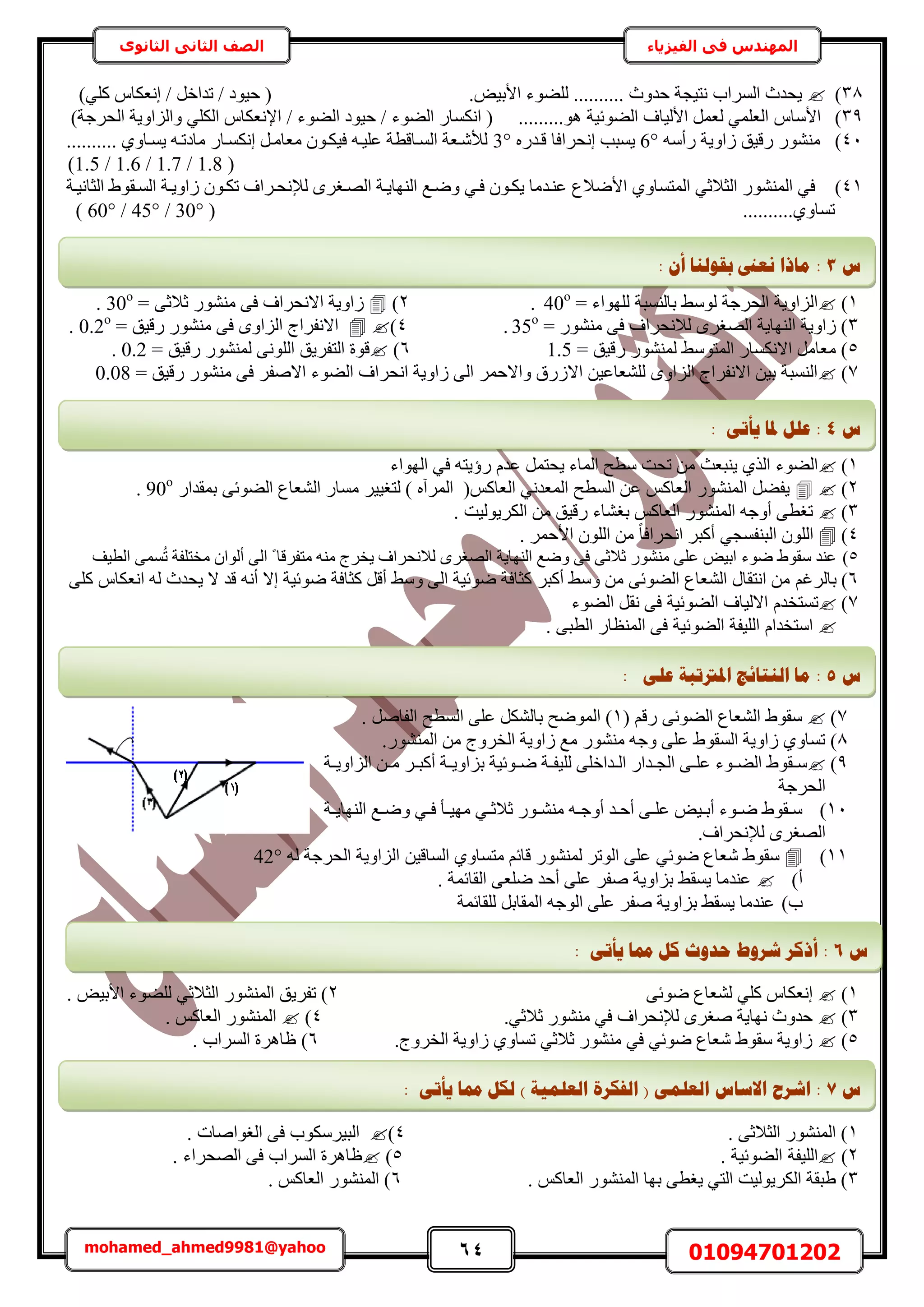 64 01094701202mohamed_ahmed9981@yahoo
‫في‬ ‫المهندس‬‫الفيزياء‬‫الثانوى‬ ‫الثاني‬ ‫الصف‬
38).ٞ٤‫حألر‬ ‫ُِ٠ٞء‬ .......... ‫كيٝع‬ ‫ٗظ٤ـش‬ ‫حَُٔحد‬ ‫٣ليع‬)٢ًِ ّ‫اٗؼٌخ‬ / َ‫طيحه‬ / ‫ك٤ٞى‬ (
39)ّ‫حألٓخ‬.........ٞٛ ‫حُ٠ٞث٤ش‬ ‫حألُ٤خف‬ َٔ‫ُؼ‬ ٢ِٔ‫حُؼ‬/ ‫حُ٠ٞء‬ ‫ك٤ٞى‬ / ‫حُ٠ٞء‬ ٍ‫حٌٗٔخ‬ ()‫حُلَؿش‬ ‫ٝحُِحٝ٣ش‬ ٢ٌُِ‫ح‬ ّ‫حإلٗؼٌخ‬
41)ٚٓ‫ٍأ‬ ‫ُحٝ٣ش‬ ‫ٍه٤ن‬ ٍٞ٘٘ٓ6°ٍٙ‫هاي‬ ‫اٗلَحكخ‬ ‫٣ٔزذ‬3°.......... ١ٝ‫٣ٔاخ‬ ٚ‫ٓخىطا‬ ٍ‫اٌٗٔاخ‬ َ‫ٓؼخٓا‬ ٕٞ‫ك٤ٌا‬ ٚ‫ػِ٤ا‬ ‫حُٔاخهطش‬ ‫ُألٗاؼش‬
1.5 / 1.6 / 1.7 / 1.8 ))
41)‫حُؼخٗ٤اش‬ ١ٞ‫حُٔاو‬ ‫ُحٝ٣اش‬ ٕٞ‫طٌا‬ ‫ُإلٗلاَحف‬ َٟ‫حُٜاـ‬ ‫حُٜ٘خ٣اش‬ ‫ٟٝاغ‬ ٢‫كا‬ ٕٞ‫٣ٌا‬ ‫ػ٘ايٓخ‬ ‫حألٟالع‬ ١ٝ‫حُٔظٔخ‬ ٢‫حُؼالػ‬ ٍُٞ٘٘ٔ‫ح‬ ٢‫ك‬
..........١ٝ‫طٔخ‬(30°/45°/60°)
1)= ‫ُِٜٞحء‬ ‫رخُ٘ٔزش‬ ٢ُٓٞ ‫حُلَؿش‬ ‫حُِحٝ٣ش‬40o
.2)= ٠‫ػالػ‬ ٍٞ٘٘ٓ ٠‫ك‬ ‫حالٗلَحف‬ ‫ُحٝ٣ش‬30o
.
3= ٍٞ٘٘ٓ ٠‫ك‬ ‫ُالٗلَحف‬ َٟ‫حُٜـ‬ ‫حُٜ٘خ٣ش‬ ‫ُحٝ٣ش‬ )35o
.4) = ‫ٍه٤ن‬ ٍٞ٘٘ٓ ٠‫ك‬ ٟٝ‫حُِح‬ ‫حالٗلَحؽ‬0.2o
.
5= ‫ٍه٤ن‬ ٍُٞ٘٘ٔ ٢ٓٞ‫حُٔظ‬ ٍ‫حالٌٗٔخ‬ َٓ‫ٓؼخ‬ )1.56)= ‫ٍه٤ن‬ ٍُٞ٘٘ٔ ٠ُِٗٞ‫ح‬ ‫حُظلَ٣ن‬ ‫هٞس‬0.2.
7)٘ٓ ٠‫ك‬ َ‫حالٛل‬ ‫حُ٠ٞء‬ ‫حٗلَحف‬ ‫ُحٝ٣ش‬ ٠ُ‫ح‬ َٔ‫ٝحالك‬ ‫حالٍُم‬ ٖ٤‫ُِ٘ؼخػ‬ ٟٝ‫حُِح‬ ‫حالٗلَحؽ‬ ٖ٤‫ر‬ ‫حُ٘ٔزش‬= ‫ٍه٤ن‬ ٍٞ٘0.08
1)‫حُٜٞحء‬ ٢‫ك‬ ٚ‫ٍإ٣ظ‬ ّ‫ػي‬ َٔ‫٣لظ‬ ‫حُٔخء‬ ‫ٓطق‬ ‫طلض‬ ٖٓ ‫٣٘زؼغ‬ ١ٌُ‫ح‬ ‫حُ٠ٞء‬
2) ٍ‫رٔويح‬ ٠‫حُ٠ٞث‬ ‫حُ٘ؼخع‬ ٍ‫ٓٔخ‬ َ٤٤‫ُظـ‬ ) ٙ‫حَُٔآ‬ (ًْ‫حُؼخ‬ ٢ٗ‫حُٔؼي‬ ‫حُٔطق‬ ٖ‫ػ‬ ًْ‫حُؼخ‬ ٍُٞ٘٘ٔ‫ح‬ َ٠‫٣ل‬90o
.
3)‫رـ٘خ‬ ًْ‫حُؼخ‬ ٍُٞ٘٘ٔ‫ح‬ ٚ‫أٝؿ‬ ٠‫طـط‬‫ء‬. ‫حٌَُ٣ُٞ٤ض‬ ٖٓ ‫ٍه٤ن‬
4)‫ح‬ َ‫أًز‬ ٢‫حُز٘لٔـ‬ ُِٕٞ‫ح‬. َٔ‫حألك‬ ُِٕٞ‫ح‬ ٖٓ ً‫خ‬‫ٗلَحك‬
5)‫حُط٤ق‬ ٠ُٔٔ‫ط‬ ‫ٓوظِلش‬ ٕ‫أُٞح‬ ٠ُ‫ح‬ ً ‫ٓظلَهخ‬ ٚ٘ٓ ‫٣وَؽ‬ ‫ُالٗلَحف‬ َٟ‫حُٜـ‬ ‫حُٜ٘خ٣ش‬ ‫ٟٝغ‬ ٠‫ك‬ ٠‫ػالػ‬ ٍٞ٘٘ٓ ٠ِ‫ػ‬ ٞ٤‫حر‬ ‫ٟٞء‬ ١ٞ‫ٓو‬ ‫ػ٘ي‬
6)‫رخَُؿ‬ْ٠ًِ ّ‫حٗؼٌخ‬ ُٚ ‫٣ليع‬ ‫ال‬ ‫هي‬ ٚٗ‫أ‬ ‫اال‬ ‫ٟٞث٤ش‬ ‫ًؼخكش‬ َ‫أه‬ ٢ٓٝ ٠ُ‫ح‬ ‫ٟٞث٤ش‬ ‫ًؼخكش‬ َ‫أًز‬ ٢ٓٝ ٖٓ ٠‫حُ٠ٞث‬ ‫حُ٘ؼخع‬ ٍ‫حٗظوخ‬ ٖٓ
7)‫طٔظو‬‫حُ٠ٞء‬ َ‫ٗو‬ ٠‫ك‬ ‫حُ٠ٞث٤ش‬ ‫حالُ٤خف‬ ّ‫ي‬
. ٠‫حُطز‬ ٍ‫حُٔ٘ظخ‬ ٠‫ك‬ ‫حُ٠ٞث٤ش‬ ‫حُِ٤لش‬ ّ‫حٓظويح‬
7)( ْ‫ٍه‬ ٠‫حُ٠ٞث‬ ‫حُ٘ؼخع‬ ١ٞ‫ٓو‬1. َٛ‫حُلخ‬ ‫حُٔطق‬ ٠ِ‫ػ‬ ٌَُ٘‫رخ‬ ‫حُٟٔٞق‬ )
8).ٍُٞ٘٘ٔ‫ح‬ ٖٓ ‫حُوَٝؽ‬ ‫ُحٝ٣ش‬ ‫ٓغ‬ ٍٞ٘٘ٓ ٚ‫ٝؿ‬ ٠ِ‫ػ‬ ١ٞ‫حُٔو‬ ‫ُحٝ٣ش‬ ١ٝ‫طٔخ‬
9)‫ا‬‫ا‬٣ٝ‫رِح‬ ‫اٞث٤ش‬‫ا‬ٟ ‫اش‬‫ا‬‫ُِ٤ل‬ ٠ِ‫ايحه‬‫ا‬ُ‫ح‬ ٍ‫ايح‬‫ا‬‫حُـ‬ ٠‫ا‬‫ا‬ِ‫ػ‬ ‫اٞء‬‫ا‬٠ُ‫ح‬ ١ٞ‫او‬‫ا‬ٓ‫اش‬‫ا‬٣ٝ‫حُِح‬ ٖ‫ا‬‫ا‬ٓ َ‫ا‬‫ا‬‫أًز‬ ‫ش‬
‫حُلَؿش‬
11)‫اش‬‫ا‬٣‫حُٜ٘خ‬ ‫اغ‬‫ا‬ٟٝ ٢‫ا‬‫ا‬‫ك‬ ‫اؤ‬‫ا‬٤ٜٓ ٢‫ا‬‫ا‬‫ػالػ‬ ٍٞ‫ا‬‫ا‬٘٘ٓ ٚ‫ا‬‫ا‬‫أٝؿ‬ ‫اي‬‫ا‬‫أك‬ ٠‫ا‬‫ا‬ِ‫ػ‬ ٞ٤‫ا‬‫ا‬‫أر‬ ‫اٞء‬‫ا‬ٟ ١ٞ‫او‬‫ا‬ٓ
.‫ُإلٗلَحف‬ َٟ‫حُٜـ‬
11)٢‫ٟٞث‬ ‫ٗؼخع‬ ١ٞ‫ٓو‬ُٚ ‫حُلَؿش‬ ‫حُِحٝ٣ش‬ ٖ٤‫حُٔخه‬ ١ٝ‫ٓظٔخ‬ ْ‫هخث‬ ٍُٞ٘٘ٔ َ‫حُٞط‬ ٠ِ‫ػ‬42°
‫أ‬). ‫حُوخثٔش‬ ٠‫ِٟؼ‬ ‫أكي‬ ٠ِ‫ػ‬ َ‫ٛل‬ ‫رِحٝ٣ش‬ ٢‫٣ٔو‬ ‫ػ٘يٓخ‬
‫د‬)‫حُٞؿ‬ ٠ِ‫ػ‬ َ‫ٛل‬ ‫رِحٝ٣ش‬ ٢‫٣ٔو‬ ‫ػ٘يٓخ‬‫ُِوخثٔش‬ َ‫حُٔوخر‬ ٚ
1)ّ‫اٗؼٌخ‬٢ًِ٠‫ٟٞث‬ ‫ُ٘ؼخع‬2ٞ٤‫حألر‬ ‫ُِ٠ٞء‬ ٢‫حُؼالػ‬ ٍُٞ٘٘ٔ‫ح‬ ‫طلَ٣ن‬ ).
3).٢‫ػالػ‬ ٍٞ٘٘ٓ ٢‫ك‬ ‫ُإلٗلَحف‬ َٟ‫ٛـ‬ ‫ٜٗخ٣ش‬ ‫كيٝع‬4). ًْ‫حُؼخ‬ ٍُٞ٘٘ٔ‫ح‬
5).‫حُوَٝؽ‬ ‫ُحٝ٣ش‬ ١ٝ‫طٔخ‬ ٢‫ػالػ‬ ٍٞ٘٘ٓ ٢‫ك‬ ٢‫ٟٞث‬ ‫ٗؼخع‬ ١ٞ‫ٓو‬ ‫ُحٝ٣ش‬6. ‫حَُٔحد‬ ‫ظخَٛس‬ )
1. ٠‫حُؼالػ‬ ٍُٞ٘٘ٔ‫ح‬ )4). ‫حُـٞحٛخص‬ ٠‫ك‬ ‫حُز٤ٌَٓٞد‬
2)‫حُ٠ٞث٤ش‬ ‫حُِ٤لش‬.5). ‫حُٜلَحء‬ ٠‫ك‬ ‫حَُٔحد‬ ‫ظخَٛس‬
3ًْ‫حُؼخ‬ ٍُٞ٘٘ٔ‫ح‬ ‫رٜخ‬ ٠‫٣ـط‬ ٢‫حُظ‬ ‫حٌَُ٣ُٞ٤ض‬ ‫١زوش‬ ).6. ًْ‫حُؼخ‬ ٍُٞ٘٘ٔ‫ح‬ )
‫ط‬3:: ٌ‫أ‬ ‫ثمٕنُب‬ ‫َؼىن‬ ‫يبرا‬
‫ط‬4:: ٗ‫ٚأر‬ ‫دلب‬ ‫ػهم‬
‫ط‬5:: ٗ‫ػه‬ ‫ادلرترجخ‬ ‫انُزبئظ‬ ‫يب‬
‫ط‬6:‫دمب‬ ‫كم‬ ‫ؽذٔس‬ ‫ششٔؽ‬ ‫أركش‬: ٗ‫ٚأر‬
‫ط‬7:‫دمب‬ ‫نكم‬ ) ‫انؼهًٛخ‬ ‫انفكشح‬ ( ًٗ‫انؼه‬ ‫االعبط‬ ‫اششػ‬: ٗ‫ٚأر‬
 