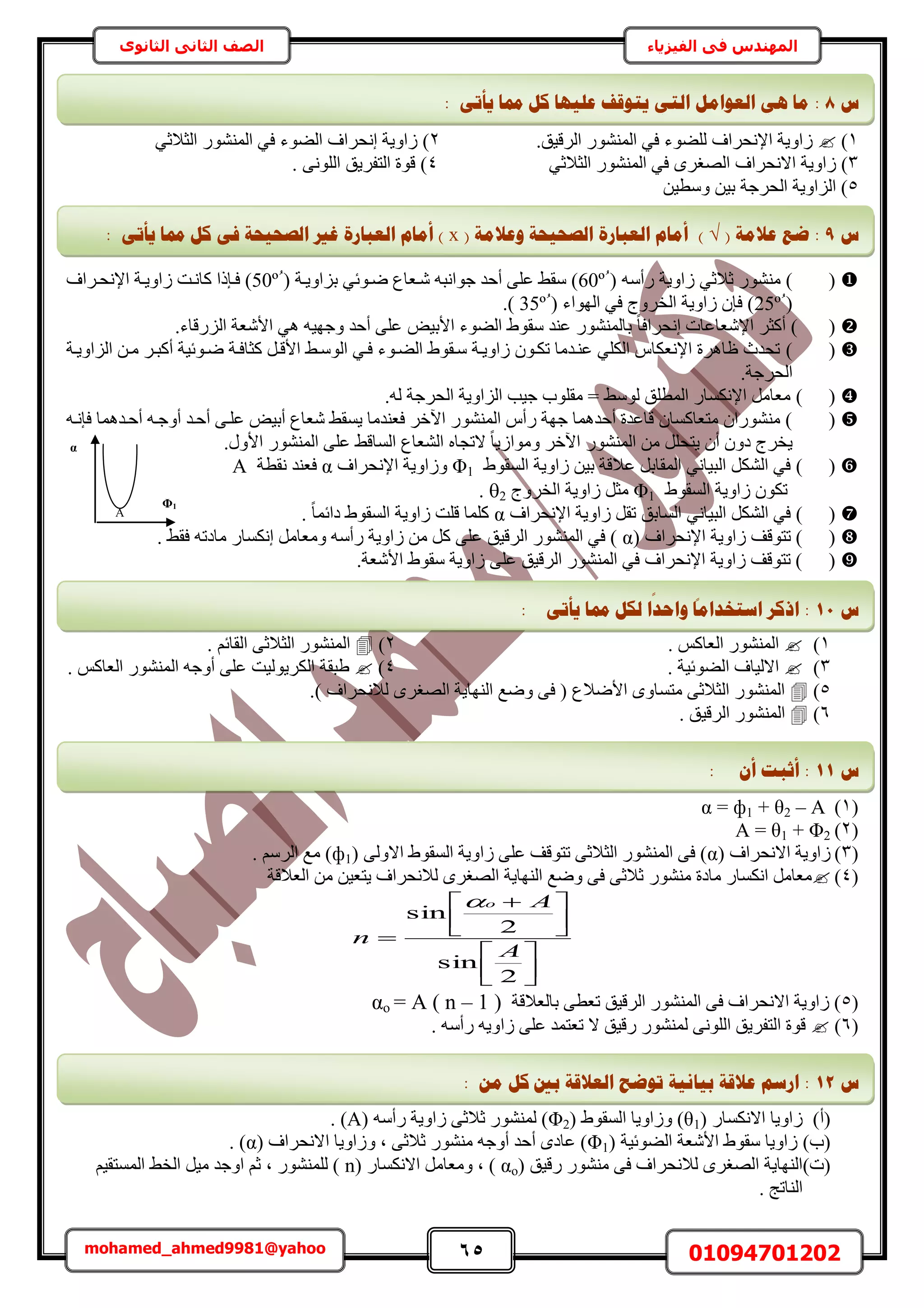 65 01094701202mohamed_ahmed9981@yahoo
‫في‬ ‫المهندس‬‫الفيزياء‬‫الثانوى‬ ‫الثاني‬ ‫الصف‬
1)‫حإلٗلَحف‬ ‫ُحٝ٣ش‬‫ُِ٠ٞء‬.‫حَُه٤ن‬ ٍُٞ٘٘ٔ‫ح‬ ٢‫ك‬2ُٔ‫ح‬ ٢‫ك‬ ‫حُ٠ٞء‬ ‫اٗلَحف‬ ‫ُحٝ٣ش‬ )٢‫حُؼالػ‬ ٍٞ٘٘
3)‫ُحٝ٣ش‬‫حال‬‫ٗلَحف‬َٟ‫حُٜـ‬٢‫حُؼالػ‬ ٍُٞ٘٘ٔ‫ح‬ ٢‫ك‬4. ٠ُِٗٞ‫ح‬ ‫حُظلَ٣ن‬ ‫هٞس‬ )
5ٖ٤‫ٝٓط‬ ٖ٤‫ر‬ ‫حُلَؿش‬ ‫حُِحٝ٣ش‬ )
()( ٚٓ‫ٍأ‬ ‫ُحٝ٣ش‬ ٢‫ػالػ‬ ٍٞ٘٘ٓ60( ‫رِحٝ٣اش‬ ٢‫ٟاٞث‬ ‫ٗاؼخع‬ ٚ‫ؿٞحٗز‬ ‫أكي‬ ٠ِ‫ػ‬ ٢‫ٓو‬ )50‫حإلٗلاَحف‬ ‫ُحٝ٣اش‬ ‫ًخٗاض‬ ‫كابًح‬ )
(25( ‫حُٜٞحء‬ ٢‫ك‬ ‫حُوَٝؽ‬ ‫ُحٝ٣ش‬ ٕ‫كب‬ )35.)
().‫حٍُِهخء‬ ‫حألٗؼش‬ ٢ٛ ٚ٤ٜ‫ٝؿ‬ ‫أكي‬ ٠ِ‫ػ‬ ٞ٤‫حألر‬ ‫حُ٠ٞء‬ ١ٞ‫ٓو‬ ‫ػ٘ي‬ ٍُٞ٘٘ٔ‫رخ‬ ً‫خ‬‫اٗلَحك‬ ‫حإلٗؼخػخص‬ َ‫أًؼ‬
()‫حُِحٝ٣اش‬ ٖ‫ٓا‬ َ‫أًزا‬ ‫ٟاٞث٤ش‬ ‫ًؼخكاش‬ َ‫حألها‬ ٢‫حُٞٓا‬ ٢‫كا‬ ‫حُ٠اٞء‬ ١ٞ‫ٓاو‬ ‫ُحٝ٣اش‬ ٕٞ‫طٌا‬ ‫ػ٘ايٓخ‬ ٢ٌُِ‫ح‬ ّ‫حإلٗؼٌخ‬ ‫ظخَٛس‬ ‫طليع‬
.‫حُلَؿش‬
()ُٚ ‫حُلَؿش‬ ‫حُِحٝ٣ش‬ ‫ؿ٤ذ‬ ‫ٓوِٞد‬ = ٢ُٓٞ ‫حُٔطِن‬ ٍ‫حإلٌٗٔخ‬ َٓ‫ٓؼخ‬.
(ٔ٣ ‫كؼ٘يٓخ‬ َ‫ح٥ه‬ ٍُٞ٘٘ٔ‫ح‬ ّ‫ٍأ‬ ‫ؿٜش‬ ‫أكيٛٔخ‬ ‫هخػيس‬ ٕ‫ٓظؼخًٔخ‬ ٕ‫ٍٓ٘٘ٞح‬ )ٚ‫كبٗا‬ ‫أكايٛٔخ‬ ٚ‫أٝؿا‬ ‫أكاي‬ ٠‫ػِا‬ ٞ٤‫أر‬ ‫ٗؼخع‬ ٢‫و‬
.ٍٝ‫حأل‬ ٍُٞ٘٘ٔ‫ح‬ ٠ِ‫ػ‬ ٢‫حُٔخه‬ ‫حُ٘ؼخع‬ ٙ‫الطـخ‬ ً‫خ‬٣ُ‫ٝٓٞح‬ َ‫ح٥ه‬ ٍُٞ٘٘ٔ‫ح‬ ٖٓ َِ‫٣ظل‬ ٕ‫أ‬ ٕٝ‫ى‬ ‫٣وَؽ‬
()١ٞ‫حُٔو‬ ‫ُحٝ٣ش‬ ٖ٤‫ر‬ ‫ػالهش‬ َ‫حُٔوخر‬ ٢ٗ‫حُز٤خ‬ ٌَُ٘‫ح‬ ٢‫ك‬Φ1‫حإلٗلَحف‬ ‫ُٝحٝ٣ش‬α‫ك‬‫ٗوطش‬ ‫ؼ٘ي‬A
ُ‫ح‬ ‫ُحٝ٣ش‬ ٌٕٞ‫ط‬١ٞ‫ٔو‬Φ1‫حُوَٝؽ‬ ‫ُحٝ٣ش‬ َ‫ٓؼ‬2.
()‫حإلٗلَحف‬ ‫ُحٝ٣ش‬ َ‫طو‬ ‫حُٔخرن‬ ٢ٗ‫حُز٤خ‬ ٌَُ٘‫ح‬ ٢‫ك‬αً‫خ‬ٔ‫ىحث‬ ١ٞ‫حُٔو‬ ‫ُحٝ٣ش‬ ‫هِض‬ ‫ًِٔخ‬.
(( ‫حإلٗلَحف‬ ‫ُحٝ٣ش‬ ‫طظٞهق‬ )αٗ‫ا‬ َٓ‫ٝٓؼخ‬ ٚٓ‫ٍأ‬ ‫ُحٝ٣ش‬ ٖٓ ًَ ٠ِ‫ػ‬ ‫حَُه٤ن‬ ٍُٞ٘٘ٔ‫ح‬ ٢‫ك‬ ). ٢‫كو‬ ٚ‫ٓخىط‬ ٍ‫ٌٔخ‬
(‫حألٗؼش‬ ١ٞ‫ٓو‬ ‫ُحٝ٣ش‬ ٠ِ‫ػ‬ ‫حَُه٤ن‬ ٍُٞ٘٘ٔ‫ح‬ ٢‫ك‬ ‫حإلٗلَحف‬ ‫ُحٝ٣ش‬ ‫طظٞهق‬ ).
1). ًْ‫حُؼخ‬ ٍُٞ٘٘ٔ‫ح‬2). ْ‫حُوخث‬ ٠‫حُؼالػ‬ ٍُٞ٘٘ٔ‫ح‬
3). ‫حُ٠ٞث٤ش‬ ‫حالُ٤خف‬4). ًْ‫حُؼخ‬ ٍُٞ٘٘ٔ‫ح‬ ٚ‫أٝؿ‬ ٠ِ‫ػ‬ ‫حٌَُ٣ُٞ٤ض‬ ‫١زوش‬
5).) ‫ُالٗلَحف‬ َٟ‫حُٜـ‬ ‫حُٜ٘خ٣ش‬ ‫ٟٝغ‬ ٠‫ك‬ ( ‫حألٟالع‬ ٟٝ‫ٓظٔخ‬ ٠‫حُؼالػ‬ ٍُٞ٘٘ٔ‫ح‬
6). ‫حَُه٤ن‬ ٍُٞ٘٘ٔ‫ح‬
(1)= ф1 + θ2 – Aα
(2)A = θ1 + Φ2
(3)( ‫حالٗلَحف‬ ‫ُحٝ٣ش‬α( ٠ُٝ‫حال‬ ١ٞ‫حُٔو‬ ‫ُحٝ٣ش‬ ٠ِ‫ػ‬ ‫طظٞهق‬ ٠‫حُؼالػ‬ ٍُٞ٘٘ٔ‫ح‬ ٠‫ك‬ )ф1. َُْٓ‫ح‬ ‫ٓغ‬ )
(4)ٍٞ٘٘ٓ ‫ٓخىس‬ ٍ‫حٌٗٔخ‬ َٓ‫ٓؼخ‬‫حُؼالهش‬ ٖٓ ٖ٤‫٣ظؼ‬ ‫ُالٗلَحف‬ َٟ‫حُٜـ‬ ‫حُٜ٘خ٣ش‬ ‫ٟٝغ‬ ٠‫ك‬ ٠‫ػالػ‬







 

2
sin
2
sin
A
A
n
o
(5‫رخُؼالهش‬ ٠‫طؼط‬ ‫حَُه٤ن‬ ٍُٞ٘٘ٔ‫ح‬ ٠‫ك‬ ‫حالٗلَحف‬ ‫ُحٝ٣ش‬ )αo = A ( n – 1 )
(6). ٚٓ‫ٍأ‬ ٚ٣ٝ‫ُح‬ ٠ِ‫ػ‬ ‫طؼظٔي‬ ‫ال‬ ‫ٍه٤ن‬ ٍُٞ٘٘ٔ ٠ُِٗٞ‫ح‬ ‫حُظلَ٣ن‬ ‫هٞس‬
(‫أ‬)ُ( ٍ‫حالٌٗٔخ‬ ‫حٝ٣خ‬θ1( ١ٞ‫حُٔو‬ ‫ُٝحٝ٣خ‬ )2Φ( ٚٓ‫ٍأ‬ ‫ُحٝ٣ش‬ ٠‫ػالػ‬ ٍُٞ٘٘ٔ )A. )
(‫د‬)( ‫حُ٠ٞث٤ش‬ ‫حألٗؼش‬ ١ٞ‫ٓو‬ ‫ُحٝ٣خ‬Φ1( ‫حالٗلَحف‬ ‫ُٝحٝ٣خ‬ ‫ز‬ ٠‫ػالػ‬ ٍٞ٘٘ٓ ٚ‫أٝؿ‬ ‫أكي‬ ٟ‫ػخى‬ )α. )
(‫ص‬)( ‫ٍه٤ن‬ ٍٞ٘٘ٓ ٠‫ك‬ ‫ُالٗلَحف‬ َٟ‫حُٜـ‬ ‫حُٜ٘خ٣ش‬αo( ٍ‫حالٌٗٔخ‬ َٓ‫ٝٓؼخ‬ ‫ز‬ )nْ٤‫حُٔٔظو‬ ٢‫حُو‬ َ٤ٓ ‫حٝؿي‬ ْ‫ػ‬ ‫ز‬ ٍُِٞ٘٘ٔ )
ُ٘‫ح‬. ‫خطؾ‬
‫ط‬8:‫ػهٛٓب‬ ‫ٚزٕلف‬ ٙ‫انز‬ ‫انؼٕايم‬ ْٙ ‫يب‬‫كم‬‫دمب‬: ٗ‫ٚأر‬
‫ط‬9:( ‫ػاليخ‬ ‫ػغ‬)( ‫ٔػاليخ‬ ‫انظؾٛؾخ‬ ‫انؼجبسح‬ ‫أيبو‬x‫كم‬ ٗ‫ف‬ ‫انظؾٛؾخ‬ ‫غري‬ ‫انؼجبسح‬ ‫أيبو‬ )‫دمب‬: ٗ‫ٚأر‬
‫ط‬11:: ٗ‫ٚأر‬ ‫دمب‬ ‫نكم‬ ‫ا‬
‫ا‬
‫ٔاؽذ‬
‫ا‬
‫اعزخذايب‬ ‫اركش‬
‫ط‬11:: ٌ‫أ‬ ‫أصجذ‬
‫ط‬12:‫ثٛب‬ ‫ػاللخ‬ ‫اسعى‬: ٍ‫ي‬ ‫كم‬ ‫ثني‬ ‫انؼاللخ‬ ‫رٕػؼ‬ ‫َٛخ‬
Φ1
A
α
 