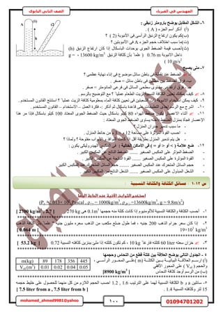 111 01094701202mohamed_ahmed9981@yahoo
‫في‬ ‫المهندس‬‫الفيزياء‬‫الثانوى‬ ‫الثاني‬ ‫الصف‬
6-: ٠‫صئجو‬ ‫ثبسٝٓزش‬ ‫٣ٞضؼ‬ َ‫أُوبث‬ ٌَ‫اُش‬
(‫أ‬)( ‫حُـِء‬ ْٓ‫أ‬ ًًَ‫أ‬A. )
(‫د‬)( ‫حألٗزٞرش‬ ٠‫ك‬ ٠ٓ‫حَُأ‬ ‫حُِثزن‬ ‫حٍطلخع‬ ٌٕٞ٣ ًْ2‫؟‬ )
(‫ص‬)‫حُـِء‬ ْ‫كـ‬ ‫حهظالف‬ ‫ٓزذ‬ ‫ٓخ‬A‫؟‬ ٖ٤‫حألٗزٞرظ‬ ٠‫ك‬
(‫ع‬)‫حٍطل‬ ٕ‫ًخ‬ ‫اًح‬ ٍ‫حُزخٌٓخ‬ ‫رٞكيحص‬ ٟٞ‫حُـ‬ ٢‫حُ٠ـ‬ ‫ه٤ٔش‬ ‫أكٔذ‬( ‫حُِثزن‬ ‫خع‬h)
‫حالٗزٞرش‬ َ‫ىحه‬0.76 m‫حُِثزن‬ ‫ًؼخكش‬ ٕ‫رؤ‬ ً ‫ػِٔخ‬ (13600 kg/m3
‫ز‬g =
10 m/s2
)
7-‫٣صجؼ‬ ٠‫ٓز‬
‫أ‬-‫؟‬ ٠ٔ‫ػظ‬ ‫ٜٗخ٣ش‬ ‫اٗخء‬ ٠‫ك‬ ‫ٟٓٞٞع‬ َ‫ٓخث‬ ٖ١‫رخ‬ ٠‫ك‬ ‫ٗوطش‬ ‫ػ٘ي‬ ٢‫حُ٠ـ‬
‫د‬-. َ‫ٛل‬ = َ‫ٓخث‬ ٖ١‫رخ‬ ٠‫ك‬ ٖ٤‫ٗوطظ‬ ٖ٤‫ر‬ ٢‫حُ٠ـ‬ ‫كَم‬
‫ؿـ‬-ٗ‫حُٔخ‬ ٠‫كَػ‬ ٠‫ك‬ َ‫حُٔخث‬ ٠‫ٓطل‬ ٟٞ‫ٓٔظ‬ ٠‫حٍطلخػ‬ ‫كَم‬. َ‫ٛل‬ = َ‫ٞٓظ‬
8-. َُْٓ‫رخ‬ ‫حُظٟٞ٤ق‬ ‫ٓغ‬ ‫؟‬ ً ‫ػِٔ٤خ‬ ّ‫حُطؼخ‬ ‫ُِ٣ض‬ ‫حُ٘ٔز٤ش‬ ‫حٌُؼخكش‬ ٖ٤٤‫طؼ‬ ‫٣ٌٔ٘ي‬ ‫ً٤ق‬
9-. ّ‫حُٔٔظوي‬ ٕٞٗ‫حُوخ‬ ‫حٓظ٘ظؾ‬ ‫؟‬ ً ‫ػِٔ٤خ‬ ‫حُِ٣ض‬ ‫ًؼخكش‬ ‫رٔؼِٞٓ٤ش‬ ‫حُٔخء‬ ‫ًؼخكش‬ ٖ٤٤‫طؼ‬ ٠‫ك‬ ٖ٤‫حُ٘ؼزظ‬ ‫ًحص‬ ‫حالٗزٞرش‬ ّ‫حٓظويح‬ ٌٖٔ٣ ‫ً٤ق‬
11-ْ‫ػ‬ ٍ‫رخٌٓخ‬ ‫هخػيس‬ ٠ِ‫ػ‬ ‫حُظطز٤وخص‬ ٟ‫حكي‬ َُْٓ‫ح‬ ‫ٓغ‬ ‫حَٗف‬: ًًَ‫أ‬-َٔ‫حُؼ‬ ‫كٌَس‬–ّ‫حالٓظويح‬–. ّ‫حُٔٔظوي‬ ٕٞٗ‫حُوخ‬
11-‫حُٜٞحء‬ ٢‫ٟـ‬ ٌٕٞ٣ ٍ‫حالػٜخ‬ ‫أػ٘خء‬80‫حُٔؼظخى‬ ٟٞ‫حُـ‬ ٢‫حُ٠ـ‬ ‫ك٤غ‬ ٍ‫رخٌٓخ‬ ِٞ٤ً100‫ٌٛح‬ َٓ ‫كبًح‬ ٍ‫رخٌٓخ‬ ِٞ٤ً
: ‫حُٔؼظخى‬ ٟٞ‫حُـ‬ ٢‫حُ٠ـ‬ ٟٝ‫٣ٔخ‬ ِٚ‫ىحه‬ ٢‫حُ٠ـ‬ ٍِ٘ٔ‫ر‬ ‫كـؤس‬ ٍ‫حإلػٜخ‬
-‫؟‬ ٍُِ٘ٔ‫ح‬ ٕ‫ؿيٍح‬ َ٤ٓ‫طي‬ ‫ٓزذ‬ ‫ٓخ‬
-‫حُٔئػ‬ ‫حُوٞس‬ ‫حكٔذ‬‫ٓٔخكش‬ ٠ِ‫ػ‬ ‫َس‬12ّ×3. ٍُِ٘ٔ‫ح‬ ٢‫كخث‬ ٖٓ ّ
-‫؟‬ ‫ُٝٔخًح‬ ‫؟‬ ‫ٓلظٞكش‬ ‫حألرٞحد‬ ٝ ٌ‫حُ٘ٞحك‬ ‫ًخٗض‬ ‫حًح‬ َ‫أه‬ ‫رطَ٣وش‬ ٍُِ٘ٔ‫ح‬ َ٤ٓ‫طي‬ ْ‫٣ظ‬ َٛ
12-( ‫ػالٓخ‬ ‫ضغ‬˂ٝ‫أ‬˃: ‫اُخبُ٤خ‬ ًٖ‫األٓب‬ ٠‫ك‬ ) = ٝ‫أ‬: ٌٕٞ٣ ٠ٌ٤ٍُٝ‫حُٜ٤ي‬ ْ‫حٌُٔز‬ ٠‫ك‬
-ْ‫حٌُٔز‬ ٖ‫ػ‬ ‫حُ٘خطؾ‬ ٢‫حُ٠ـ‬ ....... َ٤‫حُٜـ‬ ْ‫حٌُٔز‬ ٠ِ‫ػ‬ َ‫حُٔئػ‬ ٢‫حُ٠ـ‬. َ٤‫حٌُز‬
-. َ٤‫حٌُز‬ ْ‫حٌُٔز‬ ٖ‫ػ‬ ‫حُ٘خطـش‬ ‫حُوٞس‬ ....... َ٤‫حُٜـ‬ ْ‫حٌُٔز‬ ٠ِ‫ػ‬ ‫حُٔئػَس‬ ‫حُوٞس‬
-َ٤‫حٌُز‬ ْ‫حٌُٔز‬ ‫ػ٘ي‬ ‫حُٔظلَى‬ َ‫حُٔخث‬ ْ‫كـ‬ ........ َ٤‫حُٜـ‬ ْ‫حٌُٔز‬ ‫ػ٘ي‬ ‫حُٔظلَى‬ َ‫حُٔخث‬ ْ‫كـ‬
-. َ٤‫حٌُز‬ ْ‫حٌُٔز‬ ٖٓ ‫حُ٘خطؾ‬ َ‫حُ٘ـ‬ ....... َ٤‫حُٜـ‬ ْ‫حٌُٔز‬ ٠ِ‫ػ‬ ٌٍٝ‫حُٔز‬ َ‫حُ٘ـ‬
‫ادتخدمػاضثوابت‬‫ػ‬‫اآلتغظػرظدػاضحاجظػاضغؼاػ‬‫ػ‬
)2
, g = 9.8m/s3
13600kg/m=‫ُثزن‬, ρ3
1000kg/m=‫ٓخء‬Pascal , ρ5
=1.013× 10a(P‫ػ‬
1-‫ٝحٌُؼخكش‬ ‫حٌُؼخكش‬ ‫أكٔذ‬‫كـٜٔخ‬ ٚ٘ٓ ‫ًظِش‬ ‫ًخٗض‬ ‫اًح‬ ّٞ٤ُ٘ٓٞ‫ُأل‬ ‫حُ٘ٔز٤ش‬0.1m3
٠ٛ270 kg.[2700 kg/m3
, 2.7]
******************************************************************************
2-‫حٌُٛذ‬ ّ‫ؿَح‬ َ‫ٓؼ‬ ٕ‫ًخ‬ ‫اًح‬200‫حٌُٛذ‬ ‫ًؼخكش‬ ٕ‫رؤ‬ ً ‫ػِٔخ‬ ‫؟‬ ٚ٤٘‫ؿ‬ ٕٞ٤ِٓ َٙ‫ٓؼ‬ ‫حٌُٛذ‬ ٖٓ ‫ٌٓؼذ‬ ‫ِٟغ‬ ٍٞ١ ‫كٔخ‬ ‫ز‬ ٚ٤٘‫ؿ‬
19×103
kg/m3
[0.064 m]
******************************************************************************
3-ٚ‫ٓؼظ‬ ٕ‫هِح‬60 literً ‫كخٍؿخ‬ ٚ‫ًظِظ‬10 kg‫حُ٘ٔز٤ش‬ ٚ‫ًؼخكظ‬ ٖ٣ِ٘‫رز‬ ‫ِٓت‬ ‫اًح‬ ٚ‫ًظِظ‬ ٌٕٞ‫ط‬ ًْ ‫ز‬0.72[53.2 kg]
******************************************************************************
4-‫ٝؽغٜٔب‬ ‫اُ٘ؾبط‬ ٖٓ ‫هطغ‬ ‫ًزِخ‬ ٖ٤‫ث‬ ‫اُؼالهخ‬ ‫٣ٞضؼ‬ ٢ُ‫اُزب‬ ٍٝ‫اُغذ‬
)‫(أ‬‫ح‬ ٖ٤‫اااا‬‫ا‬‫ر‬ ‫ااااش‬‫ا‬٤ٗ‫حُز٤خ‬ ‫ااااش‬‫ا‬‫حُؼاله‬ ْ‫حٍٓاااا‬( ‫ٌُظِااااش‬m)٢‫اااا‬‫ا‬ٓ‫حَُأ‬ ٍٞ‫اااا‬‫ا‬‫حُٔل‬ ٠‫اااا‬‫ا‬ِ‫ػ‬‫ز‬
( ْ‫ٝحُلـ‬Vol)‫ح‬ ٍٞ‫حُٔل‬ ٠ِ‫ػ‬٢‫ألكو‬
)‫(د‬‫أٝؿي‬ َُْٓ‫ح‬ ّٖٓ‫حُ٘لخ‬ ‫ًؼخكش‬[8900 kg/m3
]
******************************************************************************
5-ٖ٤ِ‫ٓخث‬aٝb‫حُظَط٤ذ‬ ٠ِ‫ػ‬ ‫ُٜٔخ‬ ‫حُ٘ٔز٤ش‬ ‫حٌُؼخكش‬1.2 , 1.6٢٤ِ‫ه‬ ٠ِ‫ػ‬ ٍٜٞ‫ُِل‬ ‫ٜٓ٘ٔخ‬ ًَ ٖٓ ُّ‫حُال‬ ْ‫حُلـ‬ ‫حكٔذ‬ٚٔ‫كـ‬
15‫حُ٘ٔز٤ش‬ ٚ‫ًٝؼخكظ‬ َ‫ُظ‬1.4.[7.5 liter from a , 7.5 liter from b]
44535617889m(kg)
0.050.040.020.01Vol (m3
)
A (2
)
h
(1)
‫ط‬12-1:‫يغبئم‬‫انُغجٛخ‬ ‫ٔانكضبفخ‬ ‫انكضبفخ‬:
 