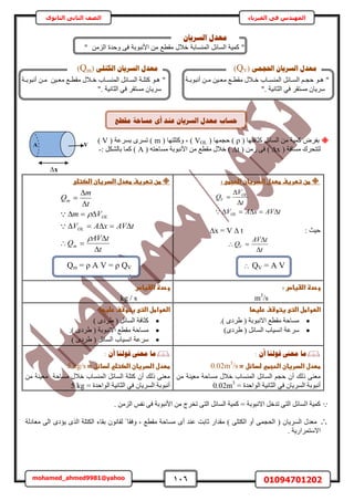 116 01094701202mohamed_ahmed9981@yahoo
‫في‬ ‫المهندس‬‫الفيزياء‬‫الثانوى‬ ‫الثاني‬ ‫الصف‬
( ‫ًؼخكظٜخ‬ َ‫حُٔخث‬ ٖٓ ‫ًٔ٤ش‬ َٝ‫رل‬ρ( ‫كـٜٔخ‬ )VOL( ‫ًٝظِظٜخ‬ ‫ز‬ )m( ‫رَٔػش‬ َٟٔ‫ط‬ )V)
( ‫ٓٔخكش‬ ‫ُظظلَى‬∆x( ُٖٓ ٠‫ك‬ )∆t( ٚ‫ٓٔخكظ‬ ‫حألٗزٞرش‬ ٖٓ ‫ٓوطغ‬ ٍ‫هال‬ )A: ٌَُ٘‫رخ‬ ‫ًٔخ‬ )-
‫ػ‬‫ػ‬:‫ػ‬ ‫طنػتطرغفػططدلػاضدرغانػاضحجط‬‫ػ‬
tAVxAV
t
V
Q
OL
OL
V





: ‫ك٤غ‬∆x = V ∆ t
t
tAV
QV



‫ػ‬‫ػ‬ ‫طنػتطرغفػططدلػاضدرغانػاضصتض‬‫ػ‬
t
tAV
Q
tAVxAV
Vm
t
m
Q
m
OL
OL
m












:‫وحدةػاضػغاسػ‬‫ػ‬
m3
/s
‫وحدةػاضػغاسػ‬‫ػ‬
kg / s
‫اضطواطلػ‬‫ػغتوشفػرضغؼا‬ ‫اضت‬
.) ٟ‫١َى‬ ( ‫حالٗزٞرش‬ ‫ٓوطغ‬ ‫ٓٔخكش‬
)ٟ‫١َى‬ ( َ‫حُٔخث‬ ‫حٗٔ٤خد‬ ‫َٓػش‬
‫ػغتوشفػرضغؼا‬ ‫اضطواطلػاضت‬
) ٟ‫١َى‬ ( َ‫حُٔخث‬ ‫ًؼخكش‬
.) ٟ‫١َى‬ ( ‫حالٗزٞرش‬ ‫ٓوطغ‬ ‫ٓٔخكش‬
) ٟ‫١َى‬ ( َ‫حُٔخث‬ ‫حٗٔ٤خد‬ ‫َٓػش‬
: ٌ‫أ‬ ‫لٕنُب‬ ‫يؼىن‬ ‫يب‬
‫ططدلػاضدرغانػاضحجطيػضدائلػ=ػ‬0.02m3
/s‫ػ‬
ٕ‫أ‬ ‫ًُي‬ ٠٘‫ٓؼ‬ُٔ‫ح‬ ْ‫كـ‬‫ٓؼ٤٘ش‬ ‫ٓٔخكش‬ ٍ‫هال‬ ‫حُٔ٘ٔخد‬ َ‫خث‬ٖٓ
ٕ‫حَُٔ٣خ‬ ‫أٗزٞرش‬‫حُؼخٗ٤ش‬ ٢‫ك‬‫حُٞحكيس‬=0.02m3
‫ػ‬
: ٌ‫أ‬ ‫لٕنُب‬ ‫يؼىن‬ ‫يب‬
‫ططدلػاضدرغانػاضصتضيػضدائلػ=ػ‬5 kg/s‫ػ‬
ٕ‫أ‬ ‫ًُي‬ ٠٘‫ٓؼ‬‫ٓؼ٤٘ش‬ ‫ٓٔخكش‬ ٍ‫هال‬ ‫حُٔ٘ٔخد‬ َ‫حُٔخث‬ ‫ًظِش‬ٖٓ
ٕ‫حَُٔ٣خ‬ ‫أٗزٞرش‬‫حُؼخٗ٤ش‬ ٢‫ك‬‫حُٞحكيس‬=5 kg‫ػ‬
‫ح‬ ‫ًٔ٤ش‬. ُِٖٓ‫ح‬ ْ‫ٗل‬ ٠‫ك‬ ‫حألٗزٞرش‬ ٖٓ ‫طوَؽ‬ ٠‫حُظ‬ َ‫حُٔخث‬ ‫ًٔ٤ش‬ = ‫حالٗزٞرش‬ َ‫طيه‬ ٠‫حُظ‬ َ‫ُٔخث‬
‫ٓؼخىُش‬ ٠ُ‫ح‬ ٟ‫٣ئى‬ ٌُٟ‫ح‬ ‫حٌُظِش‬ ‫روخء‬ ٕٞٗ‫ُوخ‬ ً ‫ٝكوخ‬ ‫ز‬ ‫ٓوطغ‬ ‫ٓٔخكش‬ ٟ‫أ‬ ‫ػ٘ي‬ ‫ػخرض‬ ٍ‫ٓويح‬ ) ٠ِ‫حٌُظ‬ ٝ‫أ‬ ٠ٔ‫حُلـ‬ ( ٕ‫حَُٔ٣خ‬ ٍ‫ٓؼي‬
. ‫حالٓظَٔحٍ٣ش‬
"‫م‬ ‫خالل‬ ‫ة‬ ‫المنسا‬ ‫السائل‬ ‫كمية‬‫م‬ ‫ال‬ ‫وحدة‬ ‫ف‬ ‫ة‬ ‫و‬ ‫الن‬ ‫م‬ ‫قط‬"
ٌ‫انغشٚب‬ ‫يؼذل‬
"ُ‫ح‬ ْ‫ا‬‫ا‬‫كـ‬ ٞ‫ا‬‫ا‬َٛ‫اخث‬‫ا‬ٍٔ‫اال‬‫ا‬‫ه‬ ‫اخد‬‫ا‬ُٔ٘ٔ‫ح‬‫اغ‬‫ا‬‫ٓوط‬ٖ٤‫ا‬‫ا‬‫ٓؼ‬‫اش‬‫ا‬‫أٗزٞر‬ ٖ‫ا‬‫ا‬ٓ
َ‫ٓٔظو‬ ٕ‫َٓ٣خ‬٢‫ك‬‫حُؼخٗ٤ش‬."
ًٗ‫احلغ‬ ٌ‫انغشٚب‬ ‫يؼذل‬(QV)
"‫اش‬‫ا‬ِ‫ًظ‬ ٞ‫ا‬‫ا‬َٛ‫اخث‬‫ا‬ُٔ‫ح‬ٍ‫اال‬‫ا‬‫ه‬ ‫اخد‬‫ا‬ُٔ٘ٔ‫ح‬‫اغ‬‫ا‬‫ٓوط‬ٖ٤‫ا‬‫ا‬‫ٓؼ‬‫اش‬‫ا‬‫أٗزٞر‬ ٖ‫ا‬‫ا‬ٓ
َ‫ٓٔظو‬ ٕ‫َٓ٣خ‬٢‫ك‬‫حُؼخٗ٤ش‬."
ٗ‫انكزه‬ ٌ‫انغشٚب‬ ‫يؼذل‬(Qm)
‫ؽ‬‫يمـغ‬ ‫يغبؽخ‬ ٖ‫أ‬ ‫ػُذ‬ ٌ‫انغشٚب‬ ‫يؼذل‬ ‫غبة‬
A V
∆x
QV = A VQm = ρ A V = ρ QV

 