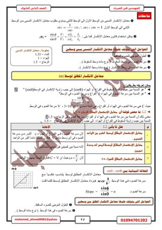 27 01094701202mohamed_ahmed9981@yahoo
‫في‬ ‫المهندس‬‫الفيزياء‬‫الثانوى‬ ‫الثاني‬ ‫الصف‬
‫نٕعؾ‬ ‫ادلـهك‬ ‫االَكغبس‬ ‫يؼبيم‬(n)
٢‫حُٞٓا‬ ٖ‫ٓا‬ ٠‫حُ٘ٔز‬ ٍ‫حالٌٗٔخ‬ َٓ‫ٓؼخ‬ ‫ٓوِٞد‬ ٟٝ‫٣ٔخ‬ ٠ٗ‫حُؼخ‬ ٢ُٓٞ‫ح‬ ٠ُ‫ح‬ ٍٝ‫حال‬ ٢ُٓٞ‫ح‬ ٖٓ ٠‫حُ٘ٔز‬ ٍ‫حالٌٗٔخ‬ َٓ‫ٓؼخ‬
‫ح‬ ٠ُ‫ح‬ ٠ٗ‫حُؼخ‬ٍٝ‫حال‬ ٢ُٓٞ1
1
1221
12
21   nn
n
n
: ٠ِ٣ ‫ًٔخ‬ ٍ‫حالٌٗٔخ‬ َٓ‫ٓؼخ‬ ٕٞٗ‫هخ‬ ّ‫حٓظويح‬ ٌٖٔ٣
2
1
2
1
2
1
sin
sin







V
V
1n2 =
.٢‫حُٔخه‬ ‫ُِ٠ٞء‬ ٠‫حُٔٞؿ‬ ٍٞ‫حُط‬
. ) ١ٞ‫حُٔو‬ ٢ٓٝ ‫ٓخىس‬ ‫ٗٞع‬ ( ١ٞ‫حُٔو‬ ٢ٓٝ ٠‫ك‬ ‫حُ٠ٞء‬ ‫َٓػش‬
ٓ ‫ٗٞع‬ ( ٍ‫حالٌٗٔخ‬ ٢ٓٝ ٠‫ك‬ ‫حُ٠ٞء‬ ‫َٓػش‬. ) ٍ‫حالٌٗٔخ‬ ٢ٓٝ ‫خىس‬
.
:ٖ٤‫ثطش٣وز‬ ٚ‫رؼش٣ل‬ ٌٖٔ٣-
◄‫الهواء‬ ‫صو‬ ‫الفراغ‬ ‫في‬ ‫السقوط‬ ‫اوية‬ ‫جيب‬ ‫ي‬ ‫ة‬ ‫النس‬ ‫هو‬ "(sinΦ)‫الوسط‬ ‫في‬ ‫اإلنكسار‬ ‫اوية‬ ‫جيب‬ ‫هل‬(sinθ)"ٝ‫أ‬
◄"‫الوسط‬ ‫في‬ ‫الضوء‬ ‫وسرعة‬ ‫الفراغ‬ ‫صو‬ ‫الهواء‬ ‫في‬ ‫الضوء‬ ‫سرعة‬ ‫ي‬ ‫ة‬ ‫النس‬ ‫هو‬ "
V
C
n 


sin
sin
‫ك٤غ‬C١ٝ‫طٔخ‬ ‫ػخرظش‬ ٢ٛٝ ‫حُلَحؽ‬ ٝ‫أ‬ ‫حُٜٞحء‬ ٢‫ك‬ ‫حُ٠ٞء‬ ‫َٓػش‬ ٢ٛ3×108
m/s‫ز‬V.٢ُٓٞ‫ح‬ ٢‫ك‬ ‫حُ٠ٞء‬ ‫َٓػش‬
◄ٌ‫أ‬ ‫لٕنُب‬ ‫يؼىن‬ ‫يب‬:‫ططاطلػاإلظصدارػاضططضقػضضزجاجػ‬‫=ػ‬1.5‫ػ‬
= ‫حُِؿخؽ‬ ٢‫ك‬ ‫حُ٠ٞء‬ ‫َٝٓػش‬ ‫حُلَحؽ‬ ٝ‫أ‬ ‫حُٜٞحء‬ ٢‫ك‬ ‫حُ٠ٞء‬ ‫َٓػش‬ ٖ٤‫ر‬ ‫حُ٘ٔزش‬ ٕ‫أ‬ ‫ًُي‬ ٠٘‫ٓؼ‬1.5ٝ‫أ‬:
‫ُحٝ٣ش‬ ‫ؿ٤ذ‬ ٖ٤‫ر‬ ‫حُ٘ٔزش‬= ‫حُِؿخؽ‬ ٢‫ك‬ ٍ‫حإلٌٗٔخ‬ ‫ُحٝ٣ش‬ ‫ؿ٤ذ‬ ٠ُ‫ا‬ ‫حُٜٞحء‬ ٝ‫أ‬ ‫حُلَحؽ‬ ٢‫ك‬ ١ٞ‫حُٔو‬1.5
‫و‬ٗ‫ٚأر‬ ‫دلب‬ ‫ػهم‬‫اإلعبثخ‬
1
‫ططاطلػاإلظصدارػ‬‫اضططضقػضودطػ‬‫ػ‬‫أصبرػطنػاضواحدػ‬
‫اضصحغحػ‬.‫ػ‬
‫حُٜااٞحء‬ ٝ‫أ‬ ‫حُلااَحؽ‬ ٠‫كاا‬ ‫حُ٠ااٞء‬ ‫ٓااَػش‬ ٕ‫ال‬c‫ٓااَػش‬ ٖ‫ٓاا‬ َ‫أًزاا‬
ٟ‫ٓخى‬ ٢ٓٝ ٟ‫أ‬ ٠‫ك‬ ‫حُ٠ٞء‬V‫حُٞحك‬ ٖٓ َ‫أًز‬ ‫ىحثٔخ‬ ‫حُ٘ٔزش‬ ٌٕٞ‫كظ‬‫ي‬
2
‫ػ‬‫ػ‬‫ططاطلػاإلظصداار‬‫ػ‬‫ػ‬‫ط‬‫اضططضاقػضودا‬‫ػ‬‫ػ‬‫ػ‬‫ػ‬‫ػ‬‫ضاغسػضاهػوحادة‬
.‫تطغغز‬‫ػ‬
.ٖ٤‫ٓظٔخػِظ‬ ٖ٤‫ك٤ِ٣خث٤ظ‬ ٖ٤‫ًٔ٤ظ‬ ٖ٤‫ر‬ ‫ٗٔزش‬ ٚٗ‫أل‬
3‫ططاطلػاالظصدارػاضططضقػضضؼواءػ=ػ‬1‫ػ‬ٕ‫ال‬
V
C
n ٕ‫ح‬ ‫ٝك٤غ‬C = V. ‫حُٞحكي‬ = ْٜ٘٤‫ر‬ ‫حُ٘ٔزش‬ ٌٕٞ‫كظ‬
‫اغ‬‫ا‬ٓ ً ‫ا٤خ‬‫ا‬ٌٔ‫ػ‬ ‫اذ‬‫ا‬ٓ‫٣ظ٘خ‬ ٢‫ا‬‫ا‬ُٓٞ ‫ان‬‫ا‬ِ‫حُٔط‬ ٍ‫اخ‬‫ا‬ٌٔٗ‫حال‬ َ‫ا‬‫ا‬ٓ‫ٓؼخ‬
‫اَػ‬‫ا‬ٓ٢‫ا‬‫ا‬ُٓٞ‫ح‬ ‫اٌح‬‫ا‬ٛ ٢‫ا‬‫ا‬‫ك‬ ‫اٞء‬‫ا‬٠ُ‫ح‬ ‫ش‬
V
n
1
‫اض‬‫ا‬ِ‫ه‬ ‫اخ‬‫ا‬ًِٔ ٢‫ا‬‫ا‬ُٓٞ ‫ان‬‫ا‬ِ‫حُٔط‬ ٍ‫اخ‬‫ا‬ٌٔٗ‫حإل‬ َ‫ا‬‫ا‬ٓ‫ٓؼخ‬ ‫اِىحى‬‫ا‬٤‫ك‬
.‫حُ٠ٞء‬ ‫َٓػش‬= nSlope =


sin
sin
. ٢‫حُٔخه‬ ‫ُِ٠ٞء‬ ٠‫حُٔٞؿ‬ ٍٞ‫حُط‬
. ) ٢ُٓٞ‫ح‬ ‫ٓخىس‬ ‫ٗٞع‬ ( ٢ُٓٞ‫ح‬ ‫ٌٛح‬ ٠‫ك‬ ‫حُ٠ٞء‬ ‫َٓػش‬
‫يالؽظبد‬
‫ٔعـني‬ ‫ٚجني‬ ‫انُغىب‬ ‫االَكغبس‬ ‫يؼبيم‬ ‫ػهٛٓب‬ ‫ٚزٕلف‬ ‫انىت‬ ‫انؼٕايم‬
‫ثني‬ ‫انجٛبَٛخ‬ ‫انؼاللخ‬sinθ , sinΦ
ٕ‫ٚز‬ ‫انىت‬ ‫انؼٕايم‬‫ادلـهك‬ ‫االَكغبس‬ ‫يؼبيم‬ ‫ػهٛٓب‬ ‫لف‬‫ٔعـني‬ ‫ثني‬
٠‫اُ٘غج‬ ‫االٌٗغبس‬ َٓ‫ٓؼب‬ : ‫ٓؼِٞٓخ‬
= ‫ُِٔخء‬1.33
‫ُِٜٞحء‬=1
= ‫ُِِؿخؽ‬1.5
 