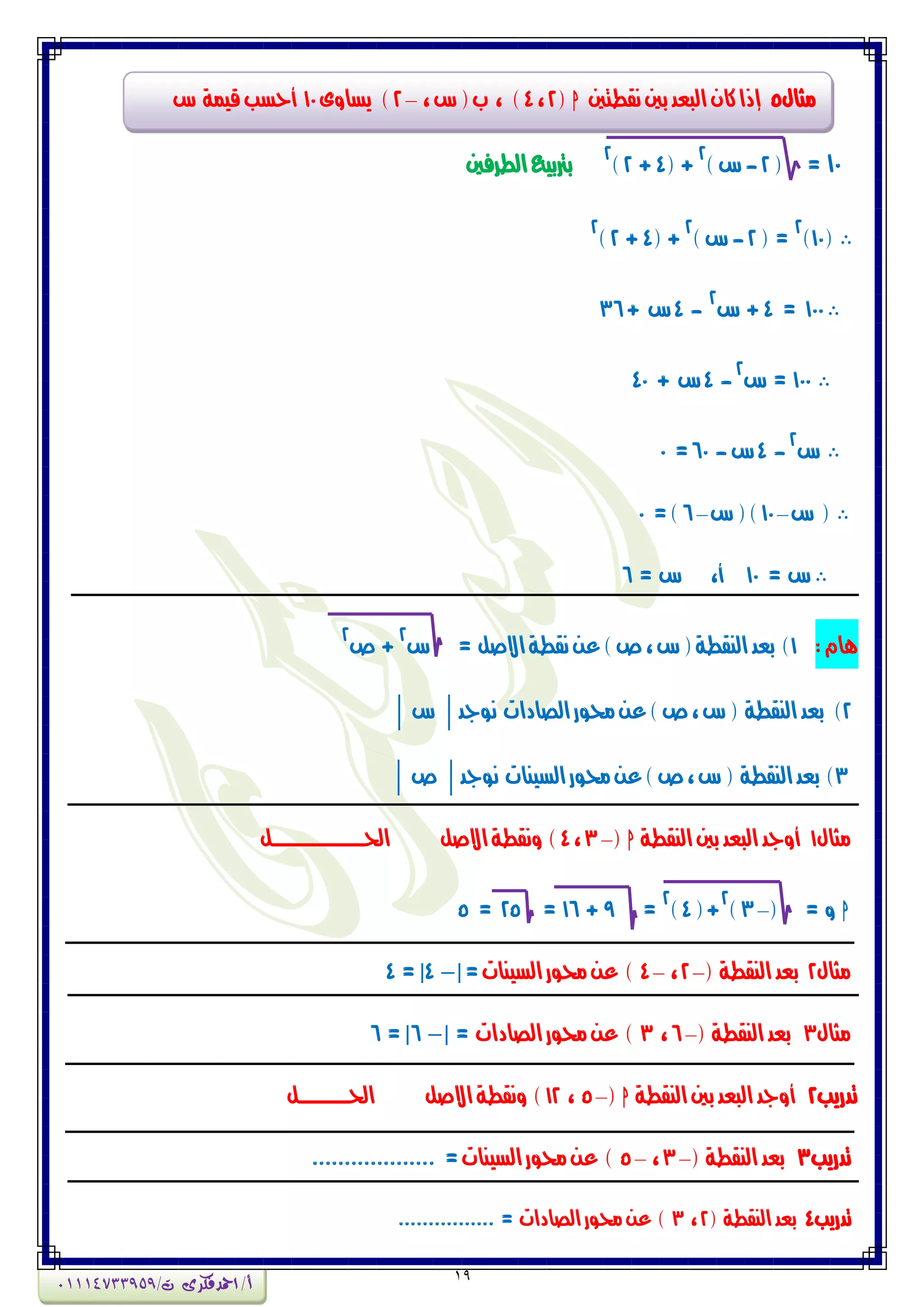 19
10( =2-‫ع‬)
2
( +4+2)
2
‫الطسفني‬‫برتبٗع‬
(10)
2
=(2-)‫ع‬
2
( +4+2)
2
100=4+‫ع‬
2
-4‫ع‬+36
100=‫ع‬
2
-4‫ع‬+40
‫ع‬
2
-4‫ع‬-60=0
‫ع‬ (–10‫ع‬()–6=)0
= ‫ع‬10،‫أ‬= ‫ع‬6
:ً‫ِا‬1)‫بعد‬‫ال‬= ‫االصن‬‫ٌكطة‬َ‫ع‬)‫ص‬،‫ع‬(‫ٍكطة‬‫ع‬
2
‫ص‬ +
2
2)‫بعد‬‫ال‬‫ٌٕجد‬ ‫الصادات‬‫ذلٕز‬َ‫ع‬)‫ص‬،‫ع‬( ‫ٍكطة‬| ‫ع‬ |
3)‫بعد‬‫ال‬‫ٌٕجد‬ ‫الطٍٗات‬‫ذلٕز‬َ‫ع‬)‫ص‬،‫ع‬( ‫ٍكطة‬| ‫ص‬ |
‫وجاه‬1‫الٍكطة‬‫بني‬‫البعد‬‫أٔجد‬h(–3،4‫احلــــــــــــــــــــــن‬ ‫االصن‬‫ٌٔكطة‬ )
h( = ٔ–3)
2
(+4)
2
=9+16=25=5
‫وجاه‬2( ‫الٍكطة‬‫بعد‬–2،–4‫الطٍٗات‬‫ذلٕز‬َ‫ع‬ )=|4 |=4
‫وجاه‬3( ‫الٍكطة‬‫بعد‬–6،3‫الصادات‬‫ذلٕز‬َ‫ع‬ )=|6 |=6
‫تدزٖب‬2‫الٍكطة‬‫بني‬‫البعد‬‫أٔجد‬h(–5،12‫االصن‬‫ٌٔكطة‬ )‫احلــــــــــــن‬
‫تدزٖب‬3( ‫الٍكطة‬‫بعد‬–3،–5‫الطٍٗات‬‫ذلٕز‬َ‫ع‬ )=...................
‫تدزٖب‬4( ‫الٍكطة‬‫بعد‬2،3‫الصادات‬‫ذلٕز‬ َ‫ع‬ )=................
‫وجاه‬5‫ٌكطتني‬‫بني‬‫البعد‬ُ‫نا‬‫إذا‬h(2،4،‫ع‬(‫ب‬ ، )–2‫ٖطأى‬ )10‫ع‬ ‫قٗىة‬‫أحطب‬
‫أ‬/‫امحدفكرى‬/‫ت‬01114733959
 