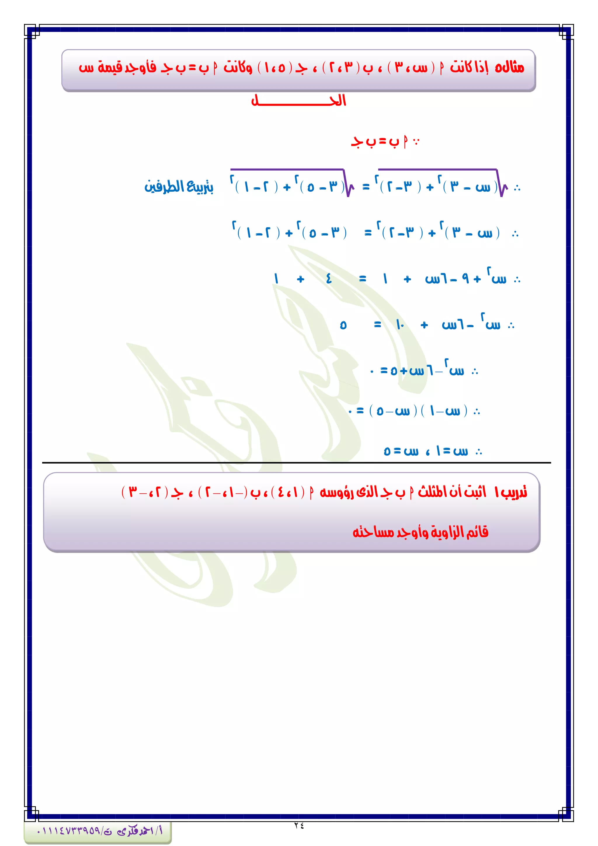 24
‫احلــــــــــــــــــــــــــن‬
h‫جـ‬‫ب‬=‫ب‬
(‫ع‬-3)
2
( +3-2)
2
=(3-5)
2
( +2-1)
2
‫الطسفني‬‫برتبٗع‬
(‫ع‬-3)
2
( +3-2)
2
=(3-5)
2
( +2-1)
2
‫ع‬
2
+9-6‫ع‬+1=4+1
‫ع‬
2
-6‫ع‬+10=5
‫ع‬
2
–6+‫ع‬5=0
‫ع‬(–1‫ع‬()–5= )0
=‫ع‬1=‫ع‬ ،5
‫وجاه‬5‫ناٌت‬‫إذا‬h،‫ع‬(3(‫ب‬ ، )3،2(‫جـ‬ ، )5،1‫ٔناٌت‬ )h‫ع‬ ‫قٗىة‬‫فأٔجد‬ ‫جـ‬‫ب‬=‫ب‬
‫تدزٖب‬1‫املجمح‬ُ‫أ‬‫اثبت‬hْ‫زؤٔض‬‫الرى‬‫جـ‬‫ب‬h(1،4(‫ب‬،)–1،–2(‫جـ‬ ، )2،–3)
ْ‫وطاحت‬‫ٔأٔجد‬‫الصأٖة‬‫قائي‬
‫أ‬/‫امحدفكرى‬/‫ت‬01114733959
 