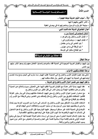 13
١ً‫ل‬‫ل‬‫ضًطللل‬‫ض‬ ‫ل‬‫ل‬‫ايفللل‬٢‫ل‬‫ل‬‫فللل‬‫زٜذ‬ ‫ل‬‫ل‬‫للل‬ ‫اي‬‫ل‬‫ل‬‫يًصللل‬٣ْٛ ‫ل‬‫ل‬‫ايجللل‬ ٢ْ ‫ل‬‫ل‬‫ايجللل‬
‫عب‬ /‫أ‬‫ل‬‫ايف‬ ‫د‬‫لل‬‫ايع‬ ‫ح‬‫لللل‬٣‫صاش‬
‫ا‬‫يح‬ ‫ايج‬ ‫يدزع‬
::‫ال‬ٚ‫أ‬-: ٠‫يًٗذس‬ ٓ‫َٛط‬ ١ٜٓ‫املد‬ ‫ز‬ ٝ ‫اخ‬ ‫ب‬ ‫أضب‬-
-‫الٌها‬ ‫بالهجرة‬ ً‫ايله‬ ‫األمر‬
-‫العقبة‬ ً‫بٌعـــت‬ ً‫ف‬ ‫له‬ ‫ومناصرتهم‬ ‫للرسول‬ ‫ٌثرب‬ ‫مهل‬ ‫مباٌعة‬
‫ايٓيب‬ ّٚ‫قد‬ ‫عٓد‬ ١ٜٓ‫املد‬ ‫يف‬ ‫ُع‬ ‫اجمل‬ ٍ‫أسٛا‬:
: ‫من‬ ‫المدٌنة‬ ً‫ف‬ ‫المجتمع‬ ‫تشكل‬-
1-: ‫وؼٌرهم‬ ‫والخزرج‬ ‫األوس‬ ‫قبائل‬-
2-: ‫الٌهود‬ ‫قبائل‬-ً‫ف‬ ‫وٌتمركزون‬:
*‫بطحان‬ ‫وادي‬ ً‫ف‬ ‫النضٌر‬ ‫بنو‬.
*‫مهزور‬ ‫وادي‬ ً‫ف‬ ‫قرٌظة‬ ‫بنو‬.
*‫الوسط‬ ً‫ف‬ ‫سكنوا‬ ‫قٌنقاع‬ ‫بنو‬.
١ٜٓ‫املد‬ ‫يف‬ ٌ٥ ‫ايكب‬ ‫بني‬ ١‫ايعالق‬
‫م‬ ‫ايٛف‬ ١ً‫َسس‬:
‫ٌسعو‬ ‫ولم‬ ‫معهم‬ ‫التعامل‬ ‫ومحسنوا‬ ‫سالموهم‬ ‫فقد‬ ‫المدٌنة‬ ً‫ف‬ ‫الموجودة‬ ‫العربٌة‬ ‫والقبائل‬ ‫الٌهود‬ ‫بٌن‬‫دٌنهم‬ ‫لنشر‬ ‫ا‬
‫الناس‬ ‫بٌن‬
: ‫األسصاب‬ ٜٔٛ‫ٚته‬ ‫ارتالف‬ ١ً‫َسس‬
‫زن‬‫ز‬‫تحس‬ ‫زدء‬‫ز‬‫ب‬ ‫زع‬‫ز‬‫وم‬ ‫زٌمن‬‫ز‬‫ال‬ ً‫ز‬‫ز‬‫ف‬ ‫زأرب‬‫ز‬‫م‬ ‫زد‬‫ز‬‫س‬ ‫زار‬‫ز‬ٌ‫انه‬ ‫زب‬‫ز‬‫عق‬ ‫زة‬‫ز‬‫المدٌن‬ ً‫ز‬‫ز‬‫ال‬ ‫ززرج‬‫ز‬‫والخ‬ ‫األوس‬ ‫زل‬‫ز‬‫قبائ‬ ‫زرة‬‫ز‬‫هج‬ ‫زد‬‫ز‬‫بع‬ ً‫زأت‬‫ز‬‫ت‬
. ‫لهم‬ ‫منافسا‬ ‫هناك‬ ‫بأن‬ ‫الشعور‬ ً‫ف‬ ‫الٌهود‬ ‫بدم‬ ‫المدٌنة‬ ً‫ف‬ ‫موضاعهم‬
١ٜٓ‫املد‬ ‫يف‬ ‫ٚارتصزز‬ ‫األٚع‬ ٍ‫أسٛا‬ ٔ‫حتط‬ ًٞ‫ع‬ ‫ايٝٗٛد‬ ٌ‫فع‬ ‫زد‬:-
‫المدٌنزة‬ ‫عزن‬ ‫والزدفاع‬ ‫سزوٌا‬ ‫التعزاٌش‬ ً‫علز‬ ‫فٌهزا‬ ‫اتفقزوا‬ ‫العربٌزة‬ ‫القبائزل‬ ‫مزع‬ ‫هدنزة‬ ‫األمر‬ ‫بداٌة‬ ‫الٌهود‬ ‫عقد‬
‫والخزرج‬ ‫األوس‬ ‫من‬ ‫الكثٌر‬ ‫قتل‬ ً‫ال‬ ‫االمر‬ ‫وصل‬ ‫بل‬ ‫الهدنة‬ ‫مانقضوا‬ ‫سرعان‬ ‫ولكن‬
‫ال‬ ‫ور‬ ‫بز‬ ‫ر‬ ‫بز‬ ً‫فز‬ ‫وبزدموا‬ ‫مكانتهم‬ ‫يستعادة‬ ‫الٌهود‬ ً‫سع‬ ‫والخزرج‬ ‫األوس‬ ‫محوال‬ ‫تحسن‬ ‫استمرار‬ ‫مع‬‫فرقزة‬
‫و‬ ) ‫األوس‬ ‫مزع‬ ‫قرٌظزة‬ ً‫وبنز‬ ‫النضزٌر‬ ً‫بنز‬ ‫(تحزالؾ‬ ‫مثزل‬ ‫والخزرج‬ ‫االوس‬ ‫بٌن‬ ‫للتفرٌق‬ ‫التحالفات‬ ‫فأقاموا‬
)‫الخزرج‬ ‫مع‬ ‫قٌنقاع‬ ‫بنو‬ ‫(تحالؾ‬
‫زاث‬‫ز‬‫ع‬‫ب‬ ‫زوم‬‫ز‬ٌ ‫زا‬‫ز‬‫آخره‬ ‫زروب‬‫ز‬‫الح‬ ‫زن‬‫ز‬‫م‬ ‫زرة‬‫ز‬‫دائ‬ ً‫ز‬‫ز‬‫ف‬ ‫زتمر‬‫ز‬‫لتس‬ ‫ززرج‬‫ز‬‫والخ‬ ‫األوس‬ ‫زٌن‬‫ز‬‫ب‬ ‫زقاق‬‫ز‬‫الش‬ ‫وزاد‬ ‫زتن‬‫ز‬‫الف‬ ‫زتعلت‬‫ز‬‫اش‬
‫سئم‬ ‫من‬ ‫بعد‬ ‫الرسول‬ ‫سوي‬ ‫منها‬ ‫ٌخلصهم‬ ‫لم‬ ً‫والـــت‬‫قواهم‬ ‫منهكت‬ ً‫الـــت‬ ‫والخالفات‬ ‫الحروب‬ ‫وا‬
‫للزدخول‬ ‫الدعوة‬ ‫والخزرج‬ ‫األوس‬ ‫قبل‬ ‫التوترحٌث‬ ‫علٌها‬ ‫وٌسٌطر‬ ‫مستقرة‬ ‫ؼٌر‬ ‫كانت‬ ‫المدٌنة‬ ً‫ف‬ ‫األوضاع‬
. ‫االقتصادٌة‬ ‫ومكانتهم‬ ‫موضاعهم‬ ً‫عل‬ ‫خوفا‬ ‫األول‬ ‫الٌوم‬ ‫من‬ ‫فرفضوها‬ ‫الٌهود‬ ‫مما‬ ‫ايسالم‬ ً‫ف‬
‫الر‬ ً‫سع‬ ‫المنورة‬ ‫المدٌنه‬ ‫ايسالم‬ ‫دخول‬ ‫بعد‬‫وضع‬ ً‫ف‬ ‫الرسول‬ ‫فبدم‬ ‫الجدٌدة‬ ‫الدولة‬ ‫دعائم‬ ‫ارساء‬ ً‫ال‬ ‫سول‬
‫تمٌٌزز‬ ‫دون‬ ‫اعخزر‬ ‫مزع‬ ‫والتعاٌش‬ ‫والمساواة‬ ‫العدل‬ ً‫عل‬ ‫قائمة‬ ‫إسالمٌة‬ ‫دولة‬ ‫يقامة‬ ‫كدعائم‬ ً‫األول‬ ‫اللبنات‬
. ‫واللؽة‬ ‫والدٌن‬ ‫واللون‬ ‫الجنس‬ ‫بسبب‬
3-ِ٥ ‫دعلللل‬٤ ‫بٓلللل‬١‫ايدٚيلللل‬١َٝ‫اإلضللللال‬
 