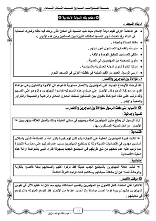 14
١ً‫ل‬‫ل‬‫ضًطللل‬‫ض‬ ‫ل‬‫ل‬‫ايفللل‬٢‫ل‬‫ل‬‫فللل‬‫زٜذ‬ ‫ل‬‫ل‬‫للل‬ ‫اي‬‫ل‬‫ل‬‫يًصللل‬٣ْٛ ‫ل‬‫ل‬‫ايجللل‬ ٢ْ ‫ل‬‫ل‬‫ايجللل‬
‫عب‬ /‫أ‬‫ل‬‫ايف‬ ‫د‬‫لل‬‫ايع‬ ‫ح‬‫لللل‬٣‫صاش‬
١َٝ‫اإلضال‬ ١‫ايدٚي‬ ٤ ٓ‫ب‬ ِ٥ ‫دع‬
1-‫املطذد‬ ٤ ٓ‫ب‬:-
‫لق‬ ً‫االول‬ ‫الدعامة‬ ‫هو‬‫مصزحابه‬ ‫وشارك‬ ‫ناقته‬ ‫فٌه‬ ‫بركت‬ ‫ي‬ ‫ال‬ ‫المكان‬ ً‫ف‬ ‫المسجد‬ ‫شٌد‬ ‫حٌث‬ ‫ايسالم‬ ‫دولة‬ ‫ٌام‬
‫البناء‬ ً‫ف‬‫األدوار‬ ‫ه‬ ‫ه‬ ‫ومن‬ ‫المسلمٌن‬ ‫بٌن‬ ‫الكبٌرة‬ ‫لمكانته‬ ‫المسجد‬ ‫مدوار‬ ‫تعددت‬ ‫وقد‬:-
‫والعبادة‬ ‫للصالة‬ ‫مكانا‬.
‫دٌنهم‬ ‫ممور‬ ‫المسلمون‬ ‫فٌها‬ ‫ٌتفقه‬ ‫مدرسة‬.
‫واأللفة‬ ‫الوحدة‬ ‫لتحقٌق‬ ‫للمسلمٌن‬ ً‫ملتق‬.
‫المدٌنة‬ ً‫إل‬ ‫المهاجرٌن‬ ‫من‬ ‫للصحابة‬ ‫مأوي‬.
‫والسٌاسٌة‬ ‫العسكرٌة‬ ‫الدولة‬ ‫شئون‬ ‫يدارة‬ ‫مركزا‬.
‫النبوي‬ ‫المسجد‬ ً‫ف‬ ً‫األول‬ ‫خطبته‬ ً‫ف‬ ‫الدٌنٌة‬ ‫القٌم‬ ‫من‬ ‫العدٌد‬ ‫الرسول‬ ً‫مرس‬.
2-‫ز‬ ‫ٚاألْص‬ ٜٔ‫دس‬ ٗ‫امل‬ ‫بني‬ ٠ ‫املؤاخ‬:
‫ت‬ ‫مسئولٌة‬ ‫واألنصار‬ ‫المهاجرٌن‬ ً‫عل‬ ‫الجدٌدة‬ ‫األوضاع‬ ‫فرضت‬ ‫لقد‬‫اخزاة‬ ‫م‬ ً‫وهز‬ ‫والتعزاون‬ ‫األخزوة‬ ً‫ال‬ ‫دعوهم‬
‫انفسزهم‬ ً‫علز‬ ‫وآثروهم‬ ‫المهاجرٌن‬ ‫فواسوا‬ ‫المسئولٌة‬ ‫ه‬ ‫ه‬ ‫مستوي‬ ً‫عل‬ ‫األنصار‬ ‫وكان‬ ‫الرحم‬ ‫اخاة‬ ‫م‬ ‫من‬ ‫مقوي‬
‫ززاور‬‫ز‬‫والت‬ ‫زٌحة‬‫ز‬‫والنص‬ ‫زة‬‫ز‬ٌ‫والرعا‬ ‫زادي‬‫ز‬‫الم‬ ‫زاون‬‫ز‬‫التع‬ ‫زملت‬‫ز‬‫ش‬ ‫زنخٌن‬‫ز‬‫المت‬ ‫زٌن‬‫ز‬‫ب‬ ‫زوق‬‫ز‬‫حق‬ ‫زاة‬‫ز‬‫اخ‬ ‫الم‬ ‫ه‬ ‫ز‬‫ز‬‫ه‬ ً‫ز‬‫ز‬‫عل‬ ‫زب‬‫ز‬‫ترت‬ ‫زد‬‫ز‬‫وق‬
. ‫وايٌثار‬ ‫والمحبة‬
‫اييت‬ ‫ب‬ ‫األضب‬:‫ز‬ ‫ٚاألْص‬ ٜٔ‫دس‬ ٗ‫امل‬ ‫بني‬ ٠ ‫يًُؤاخ‬ ٍٛ‫ايسض‬ ‫دفعت‬---
١ْٝ‫ٚددا‬ ١ٝ‫ْفط‬:
 ‫وبٌن‬ ‫بٌنهم‬ ‫العالقة‬ ‫بتأصٌل‬ ‫لك‬ ‫و‬ ‫المدٌنة‬ ً‫سكن‬ ً‫ف‬ ‫وٌحببهم‬ ‫لمكة‬ ‫المهاجرٌن‬ ‫حنٌن‬ ‫ٌعال‬ ‫من‬ ‫الرسول‬ ‫مراد‬
. ‫بها‬ ‫المستقرٌن‬ ‫المدٌنة‬ ‫مهل‬ ‫من‬ ‫األنصار‬
١ٜ‫د‬ ‫ص‬ ‫اق‬:
‫زارة‬‫ز‬‫التج‬ ً‫ز‬‫ز‬‫ه‬ ‫زة‬‫ز‬ٌ‫العمل‬ ‫زاجرٌن‬‫ز‬‫المه‬ ‫زرة‬‫ز‬‫خب‬ ‫زت‬‫ز‬‫كان‬‫زكالن‬‫ز‬‫ٌش‬ ‫ٌن‬ ‫ز‬‫ز‬‫ال‬ ‫زناعة‬‫ز‬‫الص‬ ‫مو‬ ‫زة‬‫ز‬‫بالزراع‬ ‫زرة‬‫ز‬‫خب‬ ‫زم‬‫ز‬‫له‬ ‫زن‬‫ز‬‫تك‬ ‫زم‬‫ز‬‫ول‬
‫التجزارة‬ ‫ممارسزة‬ ً‫علز‬ ‫قزدرتهم‬ ‫عدم‬ ‫بسبب‬ ‫المهاجرٌن‬ ‫ٌستطٌع‬ ‫لم‬ ‫ا‬ ‫ول‬ ‫المدٌنة‬ ‫إقتصادٌات‬ ً‫ف‬ ‫مهمٌن‬ ‫مساسٌن‬
‫ه‬ ‫هز‬ ‫ازالزة‬ ‫اخزاة‬ ‫بالم‬ ً‫النبز‬ ‫فزأراد‬ ‫بسزهولة‬ ‫الجدٌزد‬ ‫المجتمزع‬ ً‫فز‬ ‫طرٌقهم‬ ‫شق‬ ‫من‬ ‫تمكنهم‬ ‫عدم‬ ‫علٌه‬ ‫ترتب‬ ‫مما‬
‫ايقتصادٌة‬ ‫العقبة‬
١ٝ‫ع‬ ُ ‫إد‬:
‫بالؽربة‬ ‫فأحسوا‬ ‫بمكة‬ ‫ومصحابهم‬ ‫مهلهم‬ ‫تركوا‬ ‫فقد‬ ‫حدٌثة‬ ‫الجدٌد‬ ‫بالمجتمع‬ ‫المهاجرٌن‬ ‫عالقة‬ ‫كانت‬
‫الناشئة‬ ‫الدولة‬ ‫تواجه‬ ‫كانت‬ ‫وسكناهم‬ ‫معٌشتهم‬ ‫مشكلة‬ ‫من‬ ‫عن‬ ‫فضال‬ ‫والوحشة‬
: ‫ز‬ ‫األْص‬ ‫َٛق‬
‫بٌنه‬ ‫الممتلكات‬ ‫وتقسٌم‬ ‫المهاجرٌن‬ ‫مع‬ ‫للتعاون‬ ‫كامل‬ ‫استعداد‬ ً‫عل‬ ‫كانوا‬‫نفوس‬ ً‫ف‬ ‫األثر‬ ‫عظٌم‬ ‫له‬ ‫كان‬ ‫مما‬ ‫م‬
‫ومشركوهم‬ ‫ونة‬ ‫الم‬ ‫كفوهم‬ ‫فقد‬ ‫األنصار‬ ‫من‬ ‫عطاءا‬ ‫محسن‬ ‫وال‬ ‫مواساة‬ ‫محسن‬ ‫قوما‬ ‫ٌروا‬ ‫لم‬ ‫فبنهم‬ ‫المهاجرٌن‬
ً‫ف‬. ‫معاٌشهم‬
 