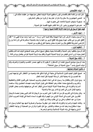 16
١ً‫ل‬‫ل‬‫ضًطللل‬‫ض‬ ‫ل‬‫ل‬‫ايفللل‬٢‫ل‬‫ل‬‫فللل‬‫زٜذ‬ ‫ل‬‫ل‬‫للل‬ ‫اي‬‫ل‬‫ل‬‫يًصللل‬٣ْٛ ‫ل‬‫ل‬‫ايجللل‬ ٢ْ ‫ل‬‫ل‬‫ايجللل‬
‫عب‬ /‫أ‬‫ل‬‫ايف‬ ‫د‬‫لل‬‫ايع‬ ‫ح‬‫لللل‬٣‫صاش‬
4–ٟ‫د‬ ‫ص‬ ‫االق‬ ٤ ٓ‫ايب‬:
: ً‫ف‬ ‫تمثلت‬ ‫عقبات‬ ‫من‬ ‫ماواجهته‬ ً‫تخط‬ ‫الولٌدة‬ ‫الدولة‬ ‫تستطٌع‬ ‫قوي‬ ‫إقتصادي‬ ‫نظام‬ ‫إقامة‬ ‫من‬ ‫البد‬ ‫كان‬
‫المشركٌن‬ ‫بطش‬ ‫من‬ ‫فروا‬ ‫من‬ ‫بعد‬ ‫عمل‬ ‫مو‬ ‫مال‬ ‫وال‬ ‫سكن‬ ‫بال‬ ‫المهاجرون‬ ً‫مضح‬.
‫الٌها‬ ‫هاجرت‬ ً‫الت‬ ‫لألعداد‬ ‫المدٌنة‬ ‫استٌعاب‬ ‫صعوبة‬.
‫بأمو‬ ‫المهاجرٌن‬ ‫خبرة‬ ‫عدم‬‫المدٌنة‬ ‫مهل‬ ‫اقتصاد‬ ‫علٌها‬ ‫القائم‬ ‫الزراعة‬ ‫ر‬.
‫؟‬ ١ٝ‫شزاع‬ ١ُٝٓ‫ت‬ ١َ ‫ألق‬ ١َ‫األش‬ ٙ‫ٖر‬ ٠‫إداز‬ ‫يف‬ ٍٛ‫ايسض‬ ‫جنض‬ ٝ‫ن‬
1–: ‫األزض‬ ٤ ٝ‫إس‬-
‫فقزد‬ " ‫لزه‬ ً‫فهز‬ ‫مواتزا‬ ‫مرضزا‬ ‫محٌزا‬ ‫مزن‬ " ‫مرسزاه‬ ‫ي‬ ‫ال‬ ‫للمبدم‬ ‫وفقا‬ ‫المهملة‬ ‫الزراعٌة‬ ‫األرض‬ ‫ببحٌاء‬ ‫الرسول‬ ‫بدم‬
‫م‬ ‫وقد‬ ‫بٌنبع‬ ‫عٌونا‬ ‫طالب‬ ً‫مب‬ ‫بن‬ ً‫عل‬ ‫مقطع‬‫وزرع‬ ‫الزراعزة‬ ً‫فز‬ ‫اسزتثمرها‬ ‫بالمدٌنة‬ ‫مرضا‬ ‫العوام‬ ‫بن‬ ‫الزبٌر‬ ‫قطع‬
. ‫المدٌنة‬ ‫من‬ ‫بالقرب‬ ‫الفرع‬ ‫بناحٌة‬ ‫معادن‬ ‫الحارث‬ ‫بن‬ ‫بالل‬ ‫فأقطع‬ ‫المتروكة‬ ً‫األراض‬
2–: ٟ‫ايس‬ ِٝ‫تٓع‬-
‫بتنظزٌم‬ ‫قزام‬ ‫كمزا‬ ‫الولٌد‬ ‫للمجتمع‬ ‫جدٌد‬ ً‫اسالم‬ ٌ‫نس‬ ‫ٌتحقق‬ ‫بحٌث‬ ‫واقتصادها‬ ‫المدٌنة‬ ‫مرض‬ ‫بتنظٌم‬ ‫الرسول‬ ‫قام‬
‫ال‬. ‫قناة‬ ‫ووادي‬ ‫بطحان‬ ‫كوادي‬ ‫المدٌنة‬ ‫مودٌة‬ ‫مٌاه‬ ‫ونظم‬ ‫النبوٌة‬ ‫المدٌنة‬ ‫مودٌة‬ ‫من‬ ‫تفٌض‬ ً‫الـــت‬ ‫الري‬ ‫بمٌاه‬ ‫عمل‬
3–: ١ٜٓ‫املد‬ ‫ضٛم‬ ٤ ‫إْػ‬-
‫وقزد‬ ‫والحزرؾ‬ ‫والتجزارة‬ ‫التكسزب‬ ‫مصزدر‬ ‫فهزو‬ ‫بزه‬ ‫إال‬ ‫ٌقزوم‬ ‫ال‬ ‫االسزتقرار‬ ‫من‬ ‫لعلمزه‬ ‫السزوق‬ ‫موضزع‬ ‫الرسول‬ ‫حدد‬
‫سوق‬ ‫مو‬ ‫المدٌنة‬ ‫سوق‬ " ‫باسم‬ ‫السوق‬ ‫عرؾ‬"‫المناخة‬.
4--ٗ ٜ ‫ٚمح‬ ١‫ايدٚي‬ ‫تأَني‬:
‫لزٌس‬ ‫تواجهزه‬ ً‫الت‬ ‫األخطار‬ ‫من‬ ‫وتحمٌه‬ ‫عنه‬ ‫تدافع‬ ‫قوة‬ ً‫ال‬ ‫حاجة‬ ً‫ف‬ ‫االسالمٌة‬ ‫للدول‬ ‫الجدٌد‬ ‫الكٌان‬ ‫اصبح‬
‫العالم‬ ‫منحاء‬ ‫لكل‬ ‫الجدٌدة‬ ‫الرسالة‬ ‫لنشر‬ ‫بحاجة‬ ‫إنه‬ ‫بل‬ ‫فحسب‬ ‫ا‬ ‫ه‬
‫مصز‬ ‫وتزدرٌب‬ ‫الجزٌش‬ ‫إعزداد‬ ً‫فز‬ ‫هللا‬ ‫رسزول‬ ‫بزدم‬ ‫بالقتزال‬ ‫ن‬ ‫اي‬ ‫نززول‬ ‫ومع‬‫والتخطزٌط‬ ‫القتزال‬ ‫فنزون‬ ً‫علز‬ ‫حابه‬
‫سزاهمت‬ ‫ا‬ ‫ولز‬ ‫المعتزدٌن‬ ‫هجمزات‬ ‫وصزد‬ ‫الدولزة‬ ‫كٌزان‬ ً‫علز‬ ‫الحفزاظ‬ ‫وهزو‬ ‫هدفزه‬ ‫محزددا‬ ‫والتسزلٌح‬ ‫والتدرٌب‬
‫القبائزل‬ ‫بعزض‬ ‫وكسزب‬ ‫مواجهتهزا‬ ً‫فز‬ ‫محزد‬ ‫الٌفكر‬ ً‫حـــت‬ ‫الولٌدة‬ ‫الدولة‬ ‫هٌمنة‬ ‫بسط‬ ً‫ف‬ ‫والؽزوات‬ ‫السراٌا‬
‫والمد‬ ‫مكة‬ ‫بٌن‬ ‫الدائر‬ ‫الصراع‬ ً‫ف‬ ‫مخري‬ ‫قبائل‬ ‫وتحٌٌد‬‫ٌنة‬
‫للرجزال‬ ‫إحصزاء‬ ‫بعمزل‬ ً‫النبز‬ ‫قزام‬ ‫ا‬ ‫لز‬ ‫الرجزال‬ ‫مزن‬ ‫الحزرب‬ ً‫علز‬ ‫القزدرة‬ ‫لزه‬ ‫مزن‬ ‫كل‬ ‫التدرٌب‬ ً‫ف‬ ‫ٌشارك‬ ‫وكان‬
‫ممثزال‬ ‫الحزروب‬ ‫قٌزادة‬ ً‫فز‬ ‫المعزة‬ ‫مسزماء‬ ‫ظهزرت‬ ‫وقزد‬ ‫الهجزرة‬ ‫مزن‬ ً‫األولز‬ ‫السنة‬ ً‫ف‬ ‫الحرب‬ ً‫عل‬ ‫القادرٌن‬
. ‫الولٌد‬ ‫بن‬ ‫وخالد‬ ‫طالب‬ ً‫مب‬ ‫بن‬ ً‫وعل‬ ‫المطلب‬ ‫عبد‬ ‫بن‬ ‫حمزة‬
‫والسرا‬ ‫البعوث‬ ‫وكانت‬‫هللا‬ ‫لرسزول‬ ‫العزالم‬ ‫بهزا‬ ‫شزهد‬ ‫وعسزكرٌة‬ ‫سٌاسزٌة‬ ‫عبقرٌزة‬ ‫عزن‬ ‫تجلزت‬ ‫قزد‬ ‫والؽزوات‬ ‫ٌا‬
‫األخطزار‬ ‫ٌواجه‬ ‫من‬ ‫الصحابة‬ ‫من‬ ‫والرمي‬ ‫الخبرة‬ ‫مهل‬ ‫مع‬ ‫والتشاور‬ ‫صفات‬ ‫من‬ ‫هللا‬ ‫وهبه‬ ‫بما‬ ‫استطاع‬ ‫حٌث‬
. ‫مواصرها‬ ‫وتدعٌم‬ ‫ايسالمٌة‬ ‫الدولة‬ ‫بناء‬ ً‫ف‬ ‫واجهته‬ ً‫الـــت‬
 