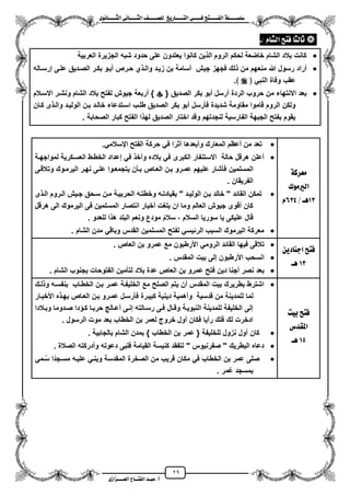 29
١ً‫ل‬‫ل‬‫ضًطللل‬‫ض‬ ‫ل‬‫ل‬‫ايفللل‬٢‫ل‬‫ل‬‫فللل‬‫زٜذ‬ ‫ل‬‫ل‬‫للل‬ ‫اي‬‫ل‬‫ل‬‫يًصللل‬٣ْٛ ‫ل‬‫ل‬‫ايجللل‬ ٢ْ ‫ل‬‫ل‬‫ايجللل‬
‫عب‬ /‫أ‬‫ل‬‫ايف‬ ‫د‬‫لل‬‫ايع‬ ‫ح‬‫لللل‬٣‫صاش‬
ّ ‫ايػ‬ ‫ض‬ ‫ف‬ ‫يج‬ ‫ث‬:-
‫العربٌة‬ ‫الجزٌرة‬ ‫شبه‬ ‫حدود‬ ‫على‬ ‫ٌعتدون‬ ‫كانوا‬ ‫ٌن‬ ‫ال‬ ‫الروم‬ ‫لحكم‬ ‫خاضعة‬ ‫الشام‬ ‫بالد‬ ‫كانت‬
‫منع‬ ‫هللا‬ ‫رسول‬ ‫مراد‬‫إرسزاله‬ ‫علزى‬ ‫الصزدٌق‬ ‫بكزر‬ ‫مبزو‬ ‫حزرص‬ ‫ي‬ ‫والز‬ ‫زٌزد‬ ‫بن‬ ‫مسامة‬ ‫جٌش‬ ‫فجهز‬ ‫لك‬ ‫من‬ ‫هم‬
﴿ ً‫النب‬ ‫وفاة‬ ‫عقب‬.﴾
{ ‫الصدٌق‬ ‫بكر‬ ‫مبو‬ ‫مرسل‬ ‫الردة‬ ‫حروب‬ ‫من‬ ‫االنتهاء‬ ‫بعد‬‫ونشزر‬ ‫الشام‬ ‫بالد‬ ‫لفتح‬ ‫جٌوش‬ ‫مربعة‬ }‫االسزالم‬
‫بزن‬ ‫خالزد‬ ‫اسزتدعاء‬ ‫طلزب‬ ‫الصدٌق‬ ‫بكر‬ ‫مبو‬ ‫فأرسل‬ ‫شدٌدة‬ ‫مقاومة‬ ‫قاموا‬ ‫الروم‬ ‫ولكن‬‫كزان‬ ‫ى‬ ‫والز‬ ‫الولٌزد‬
. ‫الصحابة‬ ‫كبار‬ ‫الفتح‬ ‫ا‬ ‫له‬ ‫الصدٌق‬ ‫اختار‬ ‫وقد‬ ‫لنجدتهم‬ ‫الفارسٌة‬ ‫الجبهة‬ ‫بفتح‬ ‫ٌقوم‬
١‫َعسن‬
‫ايريَٛى‬
13/ ‫ٖل‬634ّ
.ً‫ايسالم‬ ‫الفتح‬ ‫حركة‬ ً‫ف‬ ‫ا‬‫م‬‫مثر‬ ‫ومبعدها‬ ‫المعارك‬ ‫معظم‬ ‫من‬ ‫تعد‬
‫لمواج‬ ‫العسزكرٌة‬ ‫الخطزط‬ ‫إعداد‬ ً‫ف‬ ‫ومخ‬ ‫بالده‬ ً‫ف‬ ‫الكبرى‬ ‫االستنفار‬ ‫حالة‬ ‫هرقل‬ ‫معلن‬‫هزة‬
‫المسلمٌن‬‫وتالقزى‬ ‫الٌرمزوك‬ ‫نهزر‬ ‫علزى‬ ‫ٌتجمعزوا‬ ‫بزأن‬ ‫العزاص‬ ‫بزن‬ ‫عمزرو‬ ‫علٌهم‬ ‫فأشار‬
‫الفرٌقان‬.
‫الزروم‬ ‫جزٌش‬ ‫سزحق‬ ‫مزن‬ ‫الحربٌزة‬ ‫وخطتزه‬ ‫بقٌادتزه‬ " ‫الولٌزد‬ ‫بزن‬ ‫خالد‬ " ‫القائد‬ ‫تمكن‬‫ى‬ ‫الز‬
‫هرقل‬ ‫الى‬ ‫الٌرموك‬ ‫فى‬ ‫المسلمٌن‬ ‫انتصار‬ ‫مخبار‬ ‫بلؽت‬ ‫ان‬ ‫وما‬ ‫العالم‬ ‫جٌوش‬ ‫مقوى‬ ‫كان‬
‫ال‬ ‫سورٌا‬ ‫ٌا‬ ‫علٌكى‬ ‫قال‬. ‫للعدو‬ ‫ا‬ ‫ه‬ ‫البلد‬ ‫ونعم‬ ‫مودع‬ ‫سالم‬ ، ‫سالم‬
‫الشام‬ ‫مدن‬ ً‫وباق‬ ‫القدس‬ ‫المسلمٌن‬ ‫لفتح‬ ً‫الرئٌس‬ ‫السبب‬ ‫الٌرموك‬ ‫معركة‬.
ٜٔ‫د‬ ٓ‫اد‬ ‫ض‬ ‫ف‬
13‫ٖل‬
‫العاص‬ ‫بن‬ ‫عمرو‬ ‫مع‬ ‫األرطبون‬ ً‫الروم‬ ‫القائد‬ ‫فٌها‬ ‫تالقى‬.
‫المقدس‬ ‫بٌت‬ ‫إلى‬ ‫األرطبون‬ ‫انسحب‬.
‫بالد‬ ‫عدة‬ ‫العاص‬ ‫بن‬ ‫عمرو‬ ‫فتح‬ ‫دٌن‬ ‫مجنا‬ ‫نصر‬ ‫بعد‬. ‫الشام‬ ‫بجنوب‬ ‫الفتوحات‬ ‫لتأمٌن‬
‫بٝت‬ ‫ض‬ ‫ف‬
‫املكدع‬
15‫ٖل‬
‫لزك‬ ‫و‬ ‫بنفسزه‬ ‫الخطزاب‬ ‫بزن‬ ‫عمزر‬ ‫الخلٌفزة‬ ‫مع‬ ‫الصلح‬ ‫ٌتم‬ ‫من‬ ‫المقدس‬ ‫بٌت‬ ‫بطرٌرك‬ ‫اشترط‬
ٌ‫للمد‬ ‫لما‬‫كبٌزرة‬ ‫دٌنٌة‬ ‫ومهمٌة‬ ‫قدسٌة‬ ‫من‬ ‫نة‬‫األخبزار‬ ‫ه‬ ‫بهز‬ ‫العزاص‬ ‫بزن‬ ‫عمزرو‬ ‫فأرسزل‬
‫حربز‬ ‫معزال‬ ‫إنزى‬ ‫رسزالته‬ ‫فزى‬ ‫وقزال‬ ‫النبوٌزة‬ ‫للمدٌنة‬ ‫الخلٌفة‬ ‫إلى‬‫وبزالدا‬ ‫صزدوما‬ ‫دا‬ ‫كز‬ ‫ا‬
. ‫الرسول‬ ‫موت‬ ‫بعد‬ ‫الخطاب‬ ‫بن‬ ‫لعمر‬ ‫خروج‬ ‫مول‬ ‫فكان‬ ‫رمٌا‬ ‫فلك‬ ‫لك‬ ‫ادخرت‬
‫بالجابٌة‬ ‫الشام‬ ‫بمدن‬ } ‫الخطاب‬ ‫بن‬ ‫عمر‬ { ‫للخلٌفة‬ ‫نزول‬ ‫مول‬ ‫كان‬.
‫الصالة‬ ‫ومدركته‬ ‫دعوته‬ ‫فلبى‬ ‫القٌامة‬ ‫كنٌسة‬ ‫لتفقد‬ " ‫صفرنٌوس‬ " ‫البطرٌك‬ ‫دعاه‬.
‫من‬ ‫قرٌب‬ ‫مكان‬ ً‫ف‬ ‫الخطاب‬ ‫بن‬ ‫عمر‬ ‫صلى‬ً‫زم‬‫س‬ ‫ا‬‫مسزجد‬ ‫علٌزه‬ ً‫وبنز‬ ‫المقدسة‬ ‫الصخرة‬
‫مر‬‫ع‬ ‫بمسجد‬.
 