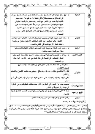 41
١ً‫ل‬‫ل‬‫ضًطللل‬‫ض‬ ‫ل‬‫ل‬‫ايفللل‬٢‫ل‬‫ل‬‫فللل‬‫زٜذ‬ ‫ل‬‫ل‬‫للل‬ ‫اي‬‫ل‬‫ل‬‫يًصللل‬٣ْٛ ‫ل‬‫ل‬‫ايجللل‬ ٢ْ ‫ل‬‫ل‬‫ايجللل‬
‫عب‬ /‫أ‬‫ل‬‫ايف‬ ‫د‬‫لل‬‫ايع‬ ‫ح‬‫لللل‬٣‫صاش‬
َ‫ز‬ ‫ايف‬‫مصر‬ ‫فتح‬ ‫عند‬ ‫والروم‬ ‫المسلمون‬ ‫فٌه‬ ‫ٌتواجه‬ ‫مكان‬ ‫مول‬‫سٌرهم‬ ‫المسلمون‬ ‫تابع‬
‫مصر‬ ‫ارض‬ ‫من‬ ‫موضع‬ ‫اول‬ ‫كانت‬ ‫)والتى‬ ‫حالٌا‬ ‫بورسعٌد‬ ( ‫الفرما‬ ‫الى‬
‫استولى‬ ‫شهرا‬ ‫دام‬ ‫حصار‬ ‫وعد‬ ‫الروم‬ ‫مع‬ ‫العاص‬ ‫بن‬ ‫عمرو‬ ‫فٌة‬ ‫اشتبك‬
‫على‬ ‫واالعتماد‬ ‫التصرؾ‬ ‫سرعة‬ ‫من‬ ‫للمسلمٌن‬ ‫البد‬ ‫وكان‬ ‫عنوة‬ ‫علٌها‬
‫ا‬ ‫المفاجاة‬‫االلتزام‬ ‫للمسلمٌن‬ ‫ٌضمن‬ ‫طرٌقا‬ ‫عمرو‬ ‫سلك‬ ‫حٌث‬ ‫لحربٌة‬
‫به‬ ‫لالعتصام‬ ‫الصحراوي‬ ‫بالجانب‬‫الن‬ ‫ا‬‫بحرب‬ ‫الخبرة‬ ‫قلٌل‬ ‫كان‬ ‫العدو‬
‫الصحراء‬
‫بًبٝظ‬‫القواصر‬ ‫عبر‬ ‫الشرقٌة‬ ‫الصحراء‬ ‫طرٌق‬ ‫عن‬ ‫بلبٌس‬ ‫الى‬ ‫ٌقود‬ ‫طرٌقا‬ ‫عمرو‬ ‫سلك‬
‫فى‬ ‫ونجح‬ ‫االرطبون‬ ‫البٌزنطى‬ ‫القائد‬ ‫واجة‬ ‫وفٌها‬ ) ‫حالٌا‬ ‫القنطرة‬ (‫هزٌمة‬
‫واالسرى‬ ‫القتلى‬ ‫فى‬ ‫فادحة‬ ‫الروم‬ ‫خسارة‬ ‫وكانت‬
‫دْني‬ ّ‫ا‬‫بمثابة‬ ‫وكانت‬ ‫علٌها‬ ‫استولى‬ ‫حتى‬ ‫النٌل‬ ‫نحو‬ ‫طرٌقة‬ ‫فى‬ ‫زحفة‬ ‫عمرو‬ ‫واصل‬
‫بابلٌون‬ ‫حصن‬ ‫شمال‬ ‫مهم‬ ‫معقل‬
ًٕٛٝ‫ب‬ ‫ب‬ ٔ‫سص‬‫حتى‬ ‫اشهر‬ ‫سبعة‬ ‫لمدة‬ ‫عمرو‬ ‫حاصرة‬ ‫مصر‬ ‫فى‬ ‫الرومانٌة‬ ‫الحصون‬ ‫اقوى‬ ‫من‬
‫مف‬ ‫فى‬ ‫الدخول‬ ‫الى‬ ‫المقوقس‬ ‫اضطر‬‫عبادة‬ ‫الٌة‬ ‫فارسل‬ ‫عمرو‬ ‫مع‬ ‫اوضات‬
‫الصامت‬ ‫بن‬
‫املكٛقظ‬
-‫المسلمٌن‬ ‫مع‬ ‫مفاوضات‬ ‫فى‬ ‫دخل‬ ‫ى‬ ‫ال‬ ‫االسالمى‬ ‫الفتح‬ ‫عند‬ ‫مصر‬ ‫حاكم‬
‫االتفاق‬ ‫شروط‬:-
‫والنسزاء‬ ‫الشزٌوخ‬ ‫دفعهزا‬ ‫مزن‬ ‫وٌعفى‬ ، ‫بالػ‬ ‫رجل‬ ‫كل‬ ‫عن‬ ‫دٌنارٌن‬ ‫بدفع‬ ‫األقباط‬ ‫ٌلتزم‬
. ‫واألطفال‬
‫عل‬ ً‫هز‬ ‫مزا‬ ‫زى‬‫ز‬‫عل‬ ‫وممزوالهم‬ ‫مرضزهم‬ ‫للزروم‬ ‫تبقزى‬‫زا‬‫ز‬‫ش‬ ً‫فز‬ ‫العزرب‬ ‫لهزم‬ ‫زرض‬‫ز‬‫ٌتع‬ ‫ال‬ ‫ٌزه‬
.‫منها‬
‫َت‬ ‫ايص‬ ٔ‫ب‬ ٠‫د‬ ‫عب‬
‫الزدخول‬ ‫وهزى‬ ‫للمقزوقس‬ ‫مطالبزه‬ ‫حزدد‬ ‫ى‬ ‫ال‬ ‫المقوقس‬ ‫الى‬ ‫العاص‬ ‫بن‬ ‫عمرو‬ ‫مبعوث‬
. ‫القتال‬ ‫مو‬ ‫الجزٌة‬ ‫مو‬ ‫ايسالم‬ ً‫ف‬
ّ‫ايعٛا‬ ٔ‫ب‬ ‫ايصبري‬
‫فولزوا‬ ‫الحصزن‬ ‫اقتحمزوا‬ ‫العزرب‬ ‫من‬ ‫الزروم‬ ‫وظزن‬ ‫كبزر‬ ‫و‬ ‫الحصن‬ ً‫معل‬ ‫إلى‬ " " ‫صعد‬
‫هاربٌن‬.
ٌ‫ٖسق‬‫رفض‬.‫القتال‬ ‫بمواصلة‬ ‫الروم‬ ‫من‬ ‫قواته‬ ‫ممر‬ ‫و‬ ‫االتفاق‬
١ٜ‫اإلضهٓدز‬ ‫ض‬ ‫*ف‬21/ ‫ٖل‬641: ّ
‫زدة‬‫ز‬‫م‬ ‫زار‬‫ز‬‫الحص‬ ‫زا‬‫ز‬‫علٌه‬ ‫زرض‬‫ز‬‫وف‬ ‫زكندرٌة‬‫ز‬‫ايس‬ ‫زى‬‫ز‬‫إل‬ ‫زل‬‫ز‬‫فوص‬ ‫زه‬‫ز‬‫بجٌش‬ ‫زه‬‫ز‬‫زحف‬ " ‫زاص‬‫ز‬‫الع‬ ‫زن‬‫ز‬‫ب‬ ‫زرو‬‫ز‬‫عم‬ " ‫زل‬‫ز‬‫واص‬14‫زهر‬‫ز‬‫ش‬
‫وعلى‬ ‫بسالة‬ ‫بكل‬ ‫جنوده‬ ‫ها‬ ‫نف‬ ‫حربٌة‬ ‫خطة‬ ‫عمرو‬ ‫ووضع‬ ‫بقوة‬ ‫عنها‬ ‫ودافعوا‬ ‫بايسكندرٌة‬ ‫الروم‬ ‫وتحصن‬‫مثرها‬
" ‫ايسكندرٌة‬ ‫صلح‬ " ‫وعقد‬ ‫المسلمٌن‬ ‫ٌد‬ ً‫ف‬ ‫المدٌنة‬ ‫سقطت‬
 