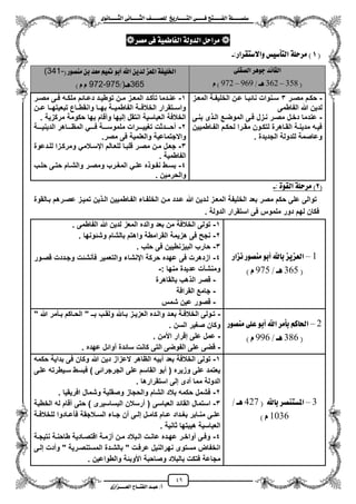 49
١ً‫ل‬‫ل‬‫ضًطللل‬‫ض‬ ‫ل‬‫ل‬‫ايفللل‬٢‫ل‬‫ل‬‫فللل‬‫زٜذ‬ ‫ل‬‫ل‬‫للل‬ ‫اي‬‫ل‬‫ل‬‫يًصللل‬٣ْٛ ‫ل‬‫ل‬‫ايجللل‬ ٢ْ ‫ل‬‫ل‬‫ايجللل‬
‫عب‬ /‫أ‬‫ل‬‫ايف‬ ‫د‬‫لل‬‫ايع‬ ‫ح‬‫لللل‬٣‫صاش‬
ٌ‫َساس‬١‫ايدٚي‬١ُٝ‫ط‬ ‫ايف‬٢‫ف‬‫َصس‬
(1)١ً‫َسس‬‫أضٝظ‬ ‫اي‬‫كساز‬ ‫ٚاالض‬:-
‫٥د‬ ‫ايك‬‫دٖٛس‬٢ً‫ايصك‬
(315–367‫ٖل‬/969–967)ّ
١‫ارتًٝف‬‫املع‬‫ص‬ٜٔ‫يد‬‫اهلل‬ٛ‫أب‬ِٝ‫مت‬‫َعد‬ٔ‫ب‬‫َٓصٛز‬((341-
365‫ٖل‬)/972-975ّّ)
-‫زر‬‫ز‬‫مص‬ ‫زم‬‫ز‬‫حك‬3‫زز‬‫ز‬‫المع‬ ‫زة‬‫ز‬‫الخلٌف‬ ‫زن‬‫ز‬‫ع‬ ‫زا‬‫ز‬‫نائب‬ ‫زنوات‬‫ز‬‫س‬
‫الفاطمى‬ ‫هللا‬ ‫لدٌن‬
-‫بنزى‬ ‫ى‬ ‫الز‬ ‫الموضزع‬ ‫فزى‬ ‫نززل‬ ‫مصزر‬ ‫دخزل‬ ‫عندما‬
‫زاطمٌٌن‬‫ز‬‫الف‬ ‫زم‬‫ز‬‫لحك‬ ‫زرا‬‫ز‬‫مق‬ ‫زون‬‫ز‬‫لتك‬ ‫زاهرة‬‫ز‬‫الق‬ ‫زة‬‫ز‬‫مدٌن‬ ‫زه‬‫ز‬ٌ‫ف‬
. ‫الجدٌدة‬ ‫للدولة‬ ‫وعاصمة‬
1-‫ز‬‫ز‬ٌ‫توط‬ ‫زن‬‫ز‬‫م‬ ‫زز‬‫ز‬‫المع‬ ‫زد‬‫ز‬‫تأك‬ ‫زدما‬‫ز‬‫عن‬‫زر‬‫ز‬‫مص‬ ‫زى‬‫ز‬‫ف‬ ‫زه‬‫ز‬‫ملك‬ ‫زائم‬‫ز‬‫دع‬ ‫د‬
‫ززن‬‫ز‬‫ع‬ ‫ززا‬‫ز‬‫تبعٌته‬ ‫ززاع‬‫ز‬‫وانقط‬ ‫ززا‬‫ز‬‫به‬ ‫ززة‬‫ز‬ٌ‫الفاطم‬ ‫ززة‬‫ز‬‫الخالف‬ ‫ززتقرار‬‫ز‬‫واس‬
‫مركزٌة‬ ‫حكومة‬ ‫بها‬ ‫ومقام‬ ‫إلٌها‬ ‫انتقل‬ ‫العباسٌة‬ ‫الخالفة‬.
2-‫الدٌنٌززززة‬ ‫المظززززاهر‬ ً‫فزززز‬ ‫ملموسززززة‬ ‫تؽٌٌززززرات‬ ‫محززززدثت‬
‫مصر‬ ‫فى‬ ‫والعلمٌة‬ ‫واالجتماعٌة‬.
3-‫زدعوة‬‫ز‬‫لل‬ ‫ومركززا‬ ً‫زالم‬‫ز‬‫ايس‬ ‫للعزالم‬ ‫قلبزا‬ ‫زر‬‫ز‬‫مص‬ ‫مزن‬ ‫جعزل‬
‫الفاطمٌة‬.
4-‫زب‬‫ز‬‫حل‬ ‫زى‬‫ز‬‫حت‬ ‫زام‬‫ز‬‫والش‬ ‫زر‬‫ز‬‫ومص‬ ‫زرب‬‫ز‬‫المؽ‬ ً‫ز‬‫ز‬‫عل‬ ‫ه‬ ‫زو‬‫ز‬‫نف‬ ‫زط‬‫ز‬‫بس‬
. ‫والحرمٌن‬
(2)١ً‫َسس‬٠ٛ‫ايك‬:-
‫بزالقوة‬ ‫عصزرهم‬ ‫تمٌزز‬ ‫ٌن‬ ‫الز‬ ‫الفزاطمٌٌن‬ ‫الخلفزاء‬ ‫مزن‬ ‫عزدد‬ ‫هللا‬ ‫لزدٌن‬ ‫المعزز‬ ‫الخلٌفة‬ ‫بعد‬ ‫مصر‬ ‫حكم‬ ‫على‬ ‫توالى‬
. ‫الدولة‬ ‫استقرار‬ ‫فى‬ ‫ملموس‬ ‫دور‬ ‫لهم‬ ‫فكان‬
5–‫ايعصٜص‬‫هلل‬ ‫ب‬ٛ‫أب‬‫َٓصٛز‬‫ْصاز‬
(361‫ٖل‬/961ّ)
1-‫الفاطمى‬ ‫هللا‬ ‫لدٌن‬ ‫المعز‬ ‫والده‬ ‫بعد‬ ‫من‬ ‫الخالفة‬ ‫تولى‬.
2-‫وشئونها‬ ‫بالشام‬ ‫واهتم‬ ‫القرامطة‬ ‫هزٌمة‬ ‫فى‬ ‫نجح‬.
3-‫حلب‬ ‫فى‬ ‫البٌزنطٌٌن‬ ‫حارب‬.
4-‫قصزور‬ ‫وجزددت‬ ‫فأنشئت‬ ‫والتعمٌر‬ ‫اينشاء‬ ‫حركة‬ ‫عهده‬ ‫فى‬ ‫ازدهرت‬
: ‫منها‬ ‫عدٌدة‬ ‫ومنشنت‬-
-‫بالقاهرة‬ ‫هب‬ ‫ال‬ ‫قصر‬
-‫القرافة‬ ‫جامع‬
-‫شمس‬ ‫عٌن‬ ‫قصور‬
7–ِ‫ن‬ ‫اذت‬‫بأَس‬‫اهلل‬ٛ‫أب‬٢ً‫ع‬‫َٓصٛز‬
(356‫ٖل‬/996ّ)
-" ‫هللا‬ ‫زأمر‬‫ز‬‫ب‬ ‫زاكم‬‫ز‬‫الح‬ " ‫زـ‬‫ز‬‫ب‬ ‫زب‬‫ز‬‫ولق‬ ‫زاهلل‬‫ز‬‫ب‬ ‫زز‬‫ز‬ٌ‫العز‬ ‫زده‬‫ز‬‫وال‬ ‫زد‬‫ز‬‫بع‬ ‫زة‬‫ز‬‫الخالف‬ ‫زولى‬‫ز‬‫ت‬
. ‫السن‬ ‫صؽٌر‬ ‫وكان‬
-‫األمن‬ ‫إقرار‬ ‫على‬ ‫عمل‬.
-. ‫عهده‬ ‫موائل‬ ‫سائدة‬ ‫كانت‬ ‫التى‬ ‫الفوضى‬ ‫على‬ ‫قضى‬
3–‫ٓصس‬ ‫املط‬‫هلل‬ ‫ب‬(176‫ٖل‬/
5136ّ)
1-‫مبٌه‬ ‫بعد‬ ‫الخالفة‬ ‫تولى‬‫هللا‬ ‫دٌن‬ ‫العزاز‬ ‫الظاهر‬‫حكمه‬ ‫بداٌة‬ ‫فى‬ ‫وكان‬
‫علزى‬ ‫سزٌطرته‬ ‫فبسط‬ ) ‫الجرجرائى‬ ‫على‬ ‫القاسم‬ ‫مبو‬ ( ‫وزٌره‬ ‫على‬ ‫ٌعتمد‬
. ‫استقرارها‬ ‫إلى‬ ‫مدى‬ ‫مما‬ ‫الدولة‬
2-. ‫افرٌقٌا‬ ‫وشمال‬ ‫وصقلٌة‬ ‫والحجاز‬ ‫الشام‬ ‫بالد‬ ‫حكمه‬ ‫فشمل‬
3-‫العباسى‬ ‫القائد‬ ‫استمال‬‫الخطبة‬ ‫له‬ ‫مقام‬ ‫حتى‬ ) ‫البساسٌرى‬ ‫مرسالن‬ (
‫زة‬‫ز‬‫للخالف‬ ‫زادوا‬‫ز‬‫فأع‬ ‫زالجقة‬‫ز‬‫الس‬ ‫زاء‬‫ز‬‫ج‬ ‫من‬ ‫زى‬‫ز‬‫إل‬ ‫زل‬‫ز‬‫كام‬ ‫زام‬‫ز‬‫ع‬ ‫زداد‬‫ز‬‫بؽ‬ ‫زابر‬‫ز‬‫من‬ ‫زى‬‫ز‬‫عل‬
. ‫ثانٌة‬ ‫هٌبتها‬ ‫العباسٌة‬
4-‫زة‬‫ز‬‫نتٌج‬ ‫زة‬‫ز‬‫طاحن‬ ‫زادٌة‬‫ز‬‫اقتص‬ ‫زة‬‫ز‬‫مزم‬ ‫زن‬‫ز‬‫م‬ ‫زبالد‬‫ز‬‫ال‬ ‫زت‬‫ز‬‫عان‬ ‫زده‬‫ز‬‫عه‬ ‫زر‬‫ز‬‫مواخ‬ ‫وفزى‬
‫إلزى‬ ‫ومدت‬ " ‫المستنصزرٌة‬ ‫بالشزدة‬ " ‫عرفزت‬ ‫نهرالنٌل‬ ‫مستوى‬ ‫انخفاض‬
‫با‬ ‫فتكت‬ ‫مجاعة‬. ‫والطواعٌن‬ ‫األوبئة‬ ‫وصاحبة‬ ‫لبالد‬
 