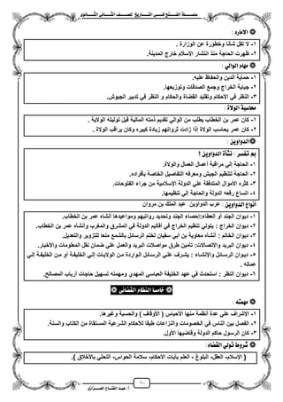 61
١ً‫ل‬‫ل‬‫ضًطللل‬‫ض‬ ‫ل‬‫ل‬‫ايفللل‬٢‫ل‬‫ل‬‫فللل‬‫زٜذ‬ ‫ل‬‫ل‬‫للل‬ ‫اي‬‫ل‬‫ل‬‫يًصللل‬٣ْٛ ‫ل‬‫ل‬‫ايجللل‬ ٢ْ ‫ل‬‫ل‬‫ايجللل‬
‫عب‬ /‫أ‬‫ل‬‫ايف‬ ‫د‬‫لل‬‫ايع‬ ‫ح‬‫لللل‬٣‫صاش‬
ٙ‫ز‬ َ‫اال‬:
1-‫الوزارة‬ ‫عن‬ ‫وخطورة‬ ‫شأنا‬ ‫تقل‬ ‫ال‬.
2-.‫المدٌنة‬ ‫خارج‬ ‫ايسالم‬ ‫انتشار‬ ‫من‬ ‫الحاجة‬ ‫ظهرت‬
ٞ‫ايٛاي‬ ّ َٗ:
1-.‫علٌه‬ ‫والحفاظ‬ ‫الدٌن‬ ‫حماٌة‬
2-‫ج‬.‫وتوزٌعها‬ ‫الصدقات‬ ‫وجمع‬ ‫الخراج‬ ‫باٌة‬
3-.‫الجٌوش‬ ‫تدبٌر‬ ً‫ف‬ ‫النظر‬ ‫و‬ ‫والحكام‬ ‫القضاة‬ ‫وتقلٌد‬ ‫األحكام‬ ً‫ف‬ ‫النظر‬
٠‫ايٛال‬ ١‫ضب‬ ‫ست‬:
1-‫الوالٌة‬ ‫تولٌته‬ ‫قبل‬ ‫المالٌة‬ ‫مته‬ ‫تقدٌم‬ ً‫الوال‬ ‫من‬ ‫ٌطلب‬ ‫الخطاب‬ ‫بن‬ ‫عمر‬ ‫كان‬.
2-‫ٌر‬ ‫وكان‬ ‫كبٌره‬ ‫زٌادة‬ ‫ثرواتهم‬ ‫زادت‬ ‫ا‬ ‫إ‬ ‫الوالة‬ ‫ٌحاسب‬ ‫عمر‬ ‫كان‬‫الوالة‬ ‫اقب‬.
ٜٔٚ‫ايدٚا‬:
‫؟‬ ٜٔٚ‫ايدٚا‬ ٠‫ْػأ‬ : ‫تفطس‬ ‫مب‬
1-.‫والوالة‬ ‫العمال‬ ‫معمال‬ ‫مراقبة‬ ً‫إل‬ ‫الحاجة‬
2-.‫بأفراده‬ ‫الخاصة‬ ‫التفاصٌل‬ ‫ومعرفه‬ ‫الجٌش‬ ‫لتنظٌم‬ ‫الحاجة‬
3-.‫الفتوحات‬ ‫جراء‬ ‫من‬ ‫ايسالمٌة‬ ‫الدولة‬ ً‫عل‬ ‫المتدفقة‬ ‫األموال‬ ‫كثره‬
4-‫ا‬ ‫رقعه‬ ‫اتساع‬.‫تنظٌمها‬ ً‫إل‬ ‫والحاجة‬ ‫لدولة‬
ٜٔٚ‫ايدٚا‬ ‫أْٛاع‬:‫مروان‬ ‫بن‬ ‫الملك‬ ‫عبد‬ ‫الدواوٌن‬ ‫عرب‬
1-.‫الخطاب‬ ‫بن‬ ‫عمر‬ ‫منشاه‬ ‫ومواعٌدها‬ ‫رواتبهم‬ ‫وتحدٌد‬ ‫الجند‬ ‫العطاء:إحصاء‬ ‫مو‬ ‫الجند‬ ‫دٌوان‬
2-: ‫الخراج‬ ‫دٌوان‬‫الخطاب‬ ‫بن‬ ‫عمر‬ ‫ومنشأه‬ ‫والمؽرب‬ ‫المشرق‬ ً‫ف‬ ‫الدولة‬ ‫مقالٌم‬ ً‫ف‬ ‫الخراج‬ ‫تنظٌم‬ ً‫ٌتول‬.
3-: ‫الخاتم‬ ‫دٌوان‬‫والتعدٌل‬ ‫للتزوٌر‬ ‫منعا‬ ‫بالشمع‬ ‫الرسائل‬ ‫لختم‬ ‫سفٌان‬ ً‫مب‬ ‫بن‬ ‫معاوٌة‬ ‫منشأه‬.
4-.‫واألخبار‬ ‫المعلومات‬ ‫نقل‬ ‫ضمان‬ ً‫عل‬ ‫والعمل‬ ‫البرٌد‬ ‫مواصالت‬ ‫طرق‬ ‫تأمٌن‬ :‫واالتصاالت‬ ‫البرٌد‬ ‫دٌوان‬
5-‫زة‬‫ز‬‫الخلٌف‬ ً‫إلز‬ ‫زات‬‫ز‬ٌ‫الوال‬ ‫زن‬‫ز‬‫م‬ ‫زواردة‬‫ز‬‫ال‬ ‫زائل‬‫ز‬‫الرس‬ ً‫علز‬ ‫زرؾ‬‫ز‬‫ٌش‬ : ‫زاء‬‫ز‬‫واينش‬ ‫زائل‬‫ز‬‫الرس‬ ‫دٌزوان‬ً‫ز‬‫ز‬‫إل‬ ‫زة‬‫ز‬‫الخلٌف‬ ‫زن‬‫ز‬‫م‬ ‫مو‬
‫عماله‬.
6-.‫المصالح‬ ‫مرباب‬ ‫حاجات‬ ‫تسهٌل‬ ‫ومهمته‬ ‫المهدي‬ ً‫العباس‬ ‫الخلٌفة‬ ‫عهد‬ ً‫ف‬ ‫استحدث‬ : ‫النظر‬ ‫دٌوان‬
‫َط‬ ‫خ‬٢٥ ‫ايكط‬ ّ ‫ايٓع‬
٘ َُٗ:
1-.‫وؼٌرها‬ ‫والحسبة‬ ) ‫األوقاؾ‬ ( ‫األحباس‬ ‫منها‬ ‫منظمة‬ ‫عدة‬ ً‫عل‬ ‫ايشراؾ‬
2-‫والنزا‬ ‫الخصومات‬ ً‫ف‬ ‫الناس‬ ‫بٌن‬ ‫الفصل‬.‫والسنة‬ ‫الكتاب‬ ‫من‬ ‫المستقاة‬ ‫الشرعٌة‬ ‫لألحكام‬ ‫طبقا‬ ‫عات‬
3-.‫األول‬ ‫وقاضٌها‬ ‫الدولة‬ ‫حاكم‬ ‫الرسول‬ ‫كان‬
:٤ ‫ايكط‬ ٞ‫تٛي‬ ‫غسٚط‬
‫ايسالم‬ {-‫العقل‬-‫البلوغ‬-‫األحكام‬ ‫بنٌات‬ ‫العلم‬-‫الحواس‬ ‫سالمة‬-.} ‫باألخالق‬ ً‫التحل‬
 