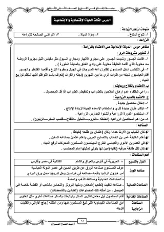 65
١ً‫ل‬‫ل‬‫ضًطللل‬‫ض‬ ‫ل‬‫ل‬‫ايفللل‬٢‫ل‬‫ل‬‫فللل‬‫زٜذ‬ ‫ل‬‫ل‬‫للل‬ ‫اي‬‫ل‬‫ل‬‫يًصللل‬٣ْٛ ‫ل‬‫ل‬‫ايجللل‬ ٢ْ ‫ل‬‫ل‬‫ايجللل‬
‫عب‬ /‫أ‬‫ل‬‫ايف‬ ‫د‬‫لل‬‫ايع‬ ‫ح‬‫لللل‬٣‫صاش‬
: ١‫ايصزاع‬ ‫ز‬ ٖ‫اشد‬ ‫ت‬ َٛ‫َك‬
1-. ‫المناخ‬ ‫تنوع‬2-. ‫المٌاة‬ ‫وفرة‬3-‫الصا‬ ‫األراضى‬‫للزراعة‬ ‫لحة‬
٘‫ايصزاع‬:
‫سسص‬ ‫ٖس‬ ‫َع‬١‫يصزاع‬ ‫ب‬ ّ ُ ٖ‫اال‬ ًٞ‫ع‬ ١َٝ‫اإلضال‬ ١‫ايدٚي‬:
‫أ‬-: ٣‫ايس‬ ‫ت‬ ‫َػسٚع‬ ‫تطٜٛس‬
1-‫مثل‬ ‫السٌول‬ ‫ومجاري‬ ‫األنهار‬ ‫مجاري‬ ً‫عل‬ ‫الجسور‬ ‫وشٌدت‬ ‫الجسور‬ ‫مقامت‬‫الروضة‬ ‫بجزٌرة‬ ‫النٌل‬ ‫مقٌاس‬
‫المنو‬ ‫بالمدٌنة‬ ‫الخنق‬ ‫وادي‬ ً‫عل‬ ‫معاوٌة‬ ‫الخلٌفة‬ ‫مقامه‬ ‫ي‬ ‫ال‬ ‫معاوٌة‬ ‫سد‬) ‫رة‬.
2-‫والجسور‬ ‫القناطر‬ ‫ومقاموا‬ ‫الترع‬ ‫وحفروا‬ ‫الجبال‬ ً‫ف‬ ‫المدرجات‬ ‫زراعه‬ ‫نظام‬ ‫المسلمون‬ ‫ادخل‬ ‫األندلس‬ ً‫ف‬
‫توزٌزع‬ ‫تزنظم‬ ‫ألنهزا‬ ‫النواظم‬ ‫باسم‬ ‫)تعرؾ‬ ‫والفرات‬ ‫(دجله‬ ‫النهرٌن‬ ‫بٌن‬ ‫ما‬ ‫الري‬ ‫قنوات‬ ‫من‬ ‫شبكه‬ ‫العباسٌون‬ ‫مقام‬
‫المٌاه‬.
‫ب‬-: ٘ ٜ ‫ٚزع‬ ‫يفالح‬ ‫ب‬ ّ ُ ٖ‫اال‬
-‫الخلفاء‬ ً‫راع‬‫المحصول‬ ‫قل‬ ‫ا‬ ‫ا‬ ‫الضرائب‬ ‫وتخفٌض‬ ‫بالضرائب‬ ‫الفالحٌن‬ ‫إرهاق‬ ‫عدم‬.
‫ز‬-: ١ٝ‫ايصزاع‬ ًّٛ‫يع‬ ‫ب‬ ُِ ٖ‫اال‬
1-‫جدٌدة‬ ‫محاصٌل‬ ‫إدخال‬.
2-‫اينتاج‬ ‫لزٌادة‬ ‫الجٌدة‬ ‫االسمده‬ ‫واستخدام‬ ‫للري‬ ‫جدٌدة‬ ‫طرق‬ ‫ابتكار‬.
3-‫الزراعٌة‬ ‫المدارس‬ ‫ومنشئوا‬ ‫الزراعٌة‬ ‫الدورة‬ ‫استخدموا‬.
4-‫ال‬ ‫المحاصٌل‬ ‫اهم‬ ‫من‬‫زراعٌه‬‫(الحنطه‬–‫الكروم‬—‫النخٌل‬–‫التفا‬—‫السكر‬ ‫قصب‬—)‫الزٌتون‬.
٘‫ع‬ ٓ‫ايص‬:
‫)خٌاطا‬ ‫طلحه‬ ‫بن‬ ‫(عثمان‬ ‫وكان‬ ‫حدادا‬ ّ‫االرت‬ ‫بن‬ ‫الخباب‬ ‫كان‬.
‫السفن‬ ‫بصناعه‬ ‫عثمان‬ ‫واهتم‬ ً‫الحرب‬ ‫بالتصنٌع‬ ‫الخطاب‬ ‫بن‬ ‫عمر‬ ‫الخلٌفة‬ ‫مهتم‬.
‫المحركات‬ ‫المسلمون‬ ‫المهندسون‬ ‫اخترع‬ ً‫والعباس‬ ‫األموي‬ ‫العصرٌن‬ ً‫ف‬‫المٌاه‬ ‫لرفع‬.
‫المحتسب‬ ‫إمام‬ ‫تمثٌلها‬ ً‫ٌتول‬ ‫لها‬ ‫(نقابه)امٌن‬ ‫حرفٌه‬ ‫طائفة‬ ‫لكل‬ ‫كان‬.
: ‫ت‬ ‫ع‬ ٓ‫ايص‬ ِٖ‫أ‬
‫ٚايٓطٝر‬ ٍ‫ايغص‬-‫والشام‬ ‫والعراق‬ ‫فارس‬ ً‫ف‬ ‫الحرٌرٌة‬‫وفارس‬ ‫مصر‬ ً‫ف‬ ‫الكتانٌة‬
‫ايٛزم‬ ٘‫ع‬ ٓ‫ص‬
‫العباسٌة‬ ‫الدولة‬ ‫عصر‬ ً‫ف‬ ‫الصٌن‬ ‫طرٌق‬ ‫عن‬ ‫الورق‬ ‫صناعه‬ ‫المسلمون‬ ‫عرؾ‬
‫م‬‫البردي‬ ‫ورق‬ ‫محل‬ ‫تدرٌجٌا‬ ‫وحل‬ ‫خراسان‬ ً‫ف‬ ‫مصانعه‬ ‫باقامه‬ ‫الرشٌد‬ ‫هارون‬ ‫مر‬
١ْٝ‫املعد‬ ‫ت‬ ‫ع‬ ٓ‫ايص‬
-‫والفضة‬ ‫هب‬ ‫ال‬ ‫وصناعه‬ ‫الحدٌدٌة‬ ‫الصناعات‬
-ً‫فز‬ ‫خاصزة‬ ‫الفضزة‬ ‫مو‬ ‫هب‬ ‫بالز‬ ‫والنحزاس‬ ‫البرونز‬ ‫ومنها‬ ‫)المعادن‬ ‫(تطعٌم‬ ‫تكفٌت‬ ‫صناعه‬
‫الموصل‬،)‫والشمعدنات‬ ‫(القنادٌل‬ ‫المصنوعات‬ ‫تلك‬ ‫ممثله‬ ‫من‬
١ٝ٥‫ايغرا‬ ‫ت‬ ‫ع‬ ٓ‫ايص‬‫الحلوى‬ ‫مثل‬ ‫مخري‬ ‫صناعات‬ ‫بالسكر‬ ‫وارتبطت‬ ‫السكر‬ ‫لتكرٌر‬ ‫معامل‬ ‫مول‬ ‫المسلمون‬ ‫مقام‬
‫ت‬ ‫ع‬ ٓ‫ايص‬
١ٝ‫د‬ ‫ايصد‬
‫والقنٌات‬ ً‫األوان‬ ‫زجاج‬ ‫ممثلته‬ ‫ومن‬ ‫فٌها‬ ‫المسلمون‬ ‫نبػ‬ ً‫الت‬ ‫الكٌماوٌة‬ ‫الصناعات‬ ‫مدق‬
‫للزٌنه‬
‫يح‬ ‫ايج‬ ‫ايدزع‬٠ ٝ‫اذت‬١ٜ‫د‬ ‫ص‬ ‫اإلق‬١‫عٝل‬ ُ ‫ٚاألد‬
 