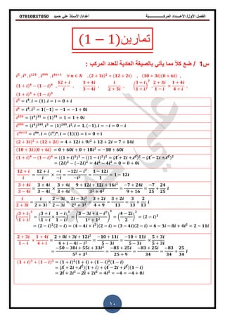 ‫حمٌد‬ ً‫عل‬ ‫األستاذ‬ /‫أعداد‬ ‫المركــــــــــــــــبة‬ ‫األعــــداد‬ /‫األول‬ ‫الفصل‬𝟎𝟕𝟖𝟏𝟎𝟖𝟑𝟕𝟎𝟓𝟎
10
− ‫تمارين‬
‫س‬1/‫المركب‬ ‫للعدد‬ ‫العادٌة‬ ‫بالصٌغة‬ ً‫ٌأت‬ ‫مما‬ ‫ا‬‫ال‬‫ك‬ ‫ضع‬:
𝟓
, 𝟔
, 𝟏𝟐𝟒
, 𝟗𝟗𝟗
, 𝟒 +𝟏
, 𝟐 + 𝟑 𝟐
+ 𝟏𝟐 + 𝟐 , 𝟏𝟎 + 𝟑 𝟎 + 𝟔 ,
𝟏 + 𝟒
− 𝟏 − 𝟒
,
𝟏𝟐 +
,
𝟑 + 𝟒
𝟑 − 𝟒
,
𝟐 + 𝟑
, (
𝟑 +
𝟏 +
)
𝟑
,
𝟐 + 𝟑
𝟏 −
𝟏 + 𝟒
𝟒 +
,
𝟏 + 𝟑
+ 𝟏 − 𝟑
𝟓
= 𝟒
. = 𝟏 . = = 𝟎 +
𝟔
= 𝟒
. 𝟐
= 𝟏 −𝟏 = −𝟏 = −𝟏 + 𝟎
𝟏𝟐𝟒
= 𝟒 𝟑𝟏
= 𝟏 𝟑𝟏
= 𝟏 = 𝟏 + 𝟎
𝟗𝟗𝟗
= 𝟒 𝟐𝟒𝟗
. 𝟑
= 𝟏 𝟐𝟒𝟗
. 𝟐
. = 𝟏. −𝟏 . = − = 𝟎 −
𝟒 +𝟏
= 𝟒
. = 𝟒
. = 𝟏 = = 𝟎 +
𝟐 + 𝟑 𝟐
+ 𝟏𝟐 + 𝟐 = 𝟒 + 𝟏𝟐 + 𝟗 𝟐
+ 𝟏𝟐 + 𝟐 = 𝟕 + 𝟏𝟒
𝟏𝟎 + 𝟑 𝟎 + 𝟔 = 𝟎 + 𝟔𝟎 + 𝟎 + 𝟏𝟖 𝟐
= −𝟏𝟖 + 𝟔𝟎
𝟏 + 𝟒
− 𝟏 − 𝟒
= 𝟏 + 𝟐 𝟐
− 𝟏 − 𝟐 𝟐
= 𝟏 + 𝟐 + 𝟐 𝟐
− 𝟏 − 𝟐 + 𝟐 𝟐
= 𝟐 𝟐
− −𝟐 𝟐
= 𝟒 𝟐
− 𝟒 𝟐
= 𝟎 = 𝟎 + 𝟎
𝟏𝟐 +
=
𝟏𝟐 + −
−
=
−𝟏𝟐 − 𝟐
− 𝟐
=
𝟏 − 𝟏𝟐
𝟏
= 𝟏 − 𝟏𝟐
𝟑 + 𝟒
𝟑 − 𝟒
=
𝟑 + 𝟒
𝟑 − 𝟒
𝟑 + 𝟒
𝟑 + 𝟒
=
𝟗 + 𝟏𝟐 + 𝟏𝟐 + 𝟏𝟔 𝟐
𝟑 𝟐 + 𝟒 𝟐
=
−𝟕 + 𝟐𝟒
𝟗 + 𝟏𝟔
=
−𝟕
𝟐𝟓
+
𝟐𝟒
𝟐𝟓
𝟐 + 𝟑
=
𝟐 + 𝟑
𝟐 − 𝟑
𝟐 − 𝟑
=
𝟐 − 𝟑 𝟐
𝟐 𝟐 + 𝟑 𝟐
=
𝟑 + 𝟐
𝟒 + 𝟗
=
𝟑 + 𝟐
𝟏𝟑
=
𝟑
𝟏𝟑
+
𝟐
𝟏𝟑
(
𝟑 +
𝟏 +
)
𝟑
= (
𝟑 +
𝟏 +
𝟏 −
𝟏 −
)
𝟑
= .
𝟑 − 𝟑 + − 𝟐
𝟏 𝟐 + 𝟏 𝟐
/
𝟑
= (
𝟒 − 𝟐
𝟐
)
𝟑
= 𝟐 − 𝟑
= 𝟐 − 𝟐
𝟐 − = 𝟒 − 𝟒 + 𝟐
𝟐 − = 𝟑 − 𝟒 𝟐 − = 𝟔 − 𝟑 − 𝟖 + 𝟒 𝟐
= 𝟐 − 𝟏𝟏
𝟐 + 𝟑
𝟏 −
𝟏 + 𝟒
𝟒 +
=
𝟐 + 𝟖 + 𝟑 + 𝟏𝟐 𝟐
𝟒 + − 𝟒 − 𝟐
=
−𝟏𝟎 + 𝟏𝟏
𝟓 − 𝟑
=
−𝟏𝟎 + 𝟏𝟏
𝟓 − 𝟑
𝟓 + 𝟑
𝟓 + 𝟑
=
−𝟓𝟎 − 𝟑𝟎 + 𝟓𝟓 + 𝟑𝟑 𝟐
𝟓 𝟐 + 𝟑 𝟐
=
−𝟖𝟑 + 𝟐𝟓
𝟐𝟓 + 𝟗
=
−𝟖𝟑 + 𝟐𝟓
𝟑𝟒
=
−𝟖𝟑
𝟑𝟒
+
𝟐𝟓
𝟑𝟒
𝟏 + 𝟑
+ 𝟏 − 𝟑
= 𝟏 + 𝟐
𝟏 + + 𝟏 − 𝟐
𝟏 −
= 𝟏 + 𝟐 + 𝟐
𝟏 + + 𝟏 − 𝟐 + 𝟐
𝟏 −
= 𝟐 + 𝟐 𝟐
− 𝟐 + 𝟐 𝟐
= 𝟒 𝟐
= −𝟒 = −𝟒 + 𝟎
 