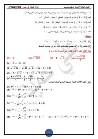 ‫حمٌد‬ ً‫عل‬ ‫األستاذ‬ /‫أعداد‬ ‫المركــــــــــــــــبة‬ ‫األعــــداد‬ /‫األول‬ ‫الفصل‬𝟎𝟕𝟖𝟏𝟎𝟖𝟑𝟕𝟎𝟓𝟎
2
3 − 5i
‫مالحظة‬
‫مثال‬2/‫أكتب‬‫الصورة‬ ‫على‬ ‫التالٌة‬ ‫األعداد‬𝒂 + 𝒃𝒊
𝒅
𝟏 + −𝟐𝟓
𝟒
𝒄 − 𝟏 − −𝟑𝒃 −𝟏𝟎𝟎𝒂 − 𝟓
𝒅
𝟏 + −𝟐𝟓
𝟒
=
𝟏
𝟒
+
𝟐𝟓𝒊
𝟒
=
𝟏
𝟒
+
𝟓
𝟒
𝒊
‫مثال‬/‫التا‬ ‫األعداد‬ ‫أكتب‬‫المركب‬ ‫للعدد‬ ‫الجبرٌة‬ ‫بالصٌغة‬ ‫لٌة‬:
𝒂 𝒊 𝟏𝟔
= 𝒊 𝟒 𝟒
= 𝟏 𝟒
= 𝟏 = 𝟏 + 𝟎𝒊
𝒃 𝒊 𝟏𝟓
= 𝒊 𝟏𝟐
. 𝒊 𝟑
= 𝟏 . −𝐢 = −𝐢 = 𝟎 − 𝐢
𝒄 𝒊 −𝟐𝟑
=
𝟏
𝒊 𝟐𝟑
=
𝒊 𝟐𝟒
𝒊 𝟐𝟑
= 𝒊 = 𝟎 + 𝒊
𝒅 𝒊−𝟔
=
𝟏
𝒊 𝟔
=
𝒊 𝟖
𝒊 𝟔
= 𝒊 𝟐
= −𝟏 = −𝟏 + 𝟎𝐢
𝒆 𝒊−𝟒𝟒
=
𝟏
𝒊 𝟒𝟒
=
𝒊 𝟒𝟒
𝒊 𝟒𝟒
= 𝟏 = 𝟏 + 𝟎𝐢
𝒇 𝒊 −𝟏𝟑
=
𝟏
𝒊 𝟏𝟑
=
𝒊 𝟏𝟔
𝒊 𝟏𝟑
= 𝒊 𝟑
= −𝒊 = 𝟎 − 𝒊 𝒐𝒓 𝒊 −𝟏𝟑
= 𝒊 −𝟏𝟑
. 𝒊 𝟏𝟔
= 𝒊 𝟑
= −𝒊 = 𝟎 − 𝒊
 