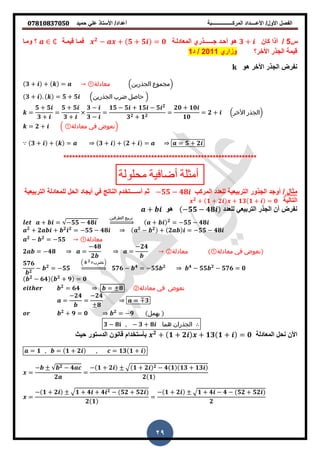 ‫حمٌد‬ ً‫عل‬ ‫األستاذ‬ /‫أعداد‬ ‫المركــــــــــــــــبة‬ ‫األعــــداد‬ /‫األول‬ ‫الفصل‬𝟎𝟕𝟖𝟏𝟎𝟖𝟑𝟕𝟎𝟓𝟎
29
‫س‬5/‫كان‬ ‫أذا‬𝟑 +‫ج‬ ‫أحزد‬ ‫و‬‫ــــزـ‬‫المعادلزة‬ ‫ذري‬𝟐
− + 𝟓 + 𝟓 = 𝟎‫لٌمزة‬ ‫فمزا‬‫ومزا‬ ‫؟‬
‫األخر؟‬ ‫الجذر‬ ‫لٌمة‬‫وزاري‬2011/‫د‬1
‫و‬ ‫األخر‬ ‫الجذر‬ ‫نفرض‬
𝟑 + + = ‫معادلة‬① (‫الجذرين‬ ‫)مجموع‬
𝟑 + . = 𝟓 + 𝟓 (‫الجذرين‬ ‫ضرب‬ ‫حاصل‬ )
=
𝟓 + 𝟓
𝟑 +
=
𝟓 + 𝟓
𝟑 +
𝟑 −
𝟑 −
=
𝟏𝟓 − 𝟓 + 𝟏𝟓 − 𝟓 𝟐
𝟑 𝟐 + 𝟏 𝟐
=
𝟐𝟎 + 𝟏𝟎
𝟏𝟎
= 𝟐 + (‫األخر‬ ‫)الجذر‬
= 𝟐 + ( ‫معادلة‬① ‫في‬ ‫)نعوض‬
𝟑 + + = 𝟑 + + 𝟐 + = = 𝟓 + 𝟐
******************************************************************
‫محلولة‬ ‫أضافية‬ ‫أمثلة‬
‫مثال‬/‫للعدد‬ ‫التربٌعٌة‬ ‫الجذور‬ ‫أوجد‬‫المركب‬−𝟓𝟓 − 𝟒𝟖‫أس‬ ‫ثم‬‫ــــ‬‫التربٌعٌة‬ ‫للمعادلة‬ ‫الحل‬ ‫أٌجاد‬ ً‫ف‬ ‫الناته‬ ‫تخدم‬
‫التالٌة‬𝟐
+ 𝟏 + 𝟐 + 𝟏𝟑 𝟏 + = 𝟎
‫للعدد‬ ً‫التربٌع‬ ‫الجذر‬ ‫أن‬ ‫نفرض‬−𝟓𝟓 − 𝟒𝟖‫و‬+
+ = −𝟓𝟓 − 𝟒𝟖
‫الطرفين‬ ‫تربيع‬
⇒ + 𝟐
= −𝟓𝟓 − 𝟒𝟖
𝟐
+ 𝟐 + 𝟐 𝟐
= −𝟓𝟓 − 𝟒𝟖 𝟐
− 𝟐
+ 𝟐 = −𝟓𝟓 − 𝟒𝟖
𝟐
− 𝟐
= −𝟓𝟓 ‫معادلة‬①
𝟐 = −𝟒𝟖 =
−𝟒𝟖
𝟐
=
−𝟐𝟒
‫معادلة‬② ‫معادلة‬① ‫في‬ ‫نعوض‬
𝟓𝟕𝟔
𝟐
− 𝟐
= −𝟓𝟓
( 𝟐 ‫)نضرب‬
⇒ 𝟓𝟕𝟔 − 𝟒
= −𝟓𝟓 𝟐 𝟒
− 𝟓𝟓 𝟐
− 𝟓𝟕𝟔 = 𝟎
𝟐
− 𝟔𝟒 𝟐
+ 𝟗 = 𝟎
𝟐
= 𝟔𝟒 = 𝟖 ‫معادلة‬② ‫في‬ ‫نعوض‬
=
−𝟐𝟒
=
−𝟐𝟒
𝟖
= 𝟑
𝟐
+ 𝟗 = 𝟎 𝟐
= −𝟗 ‫يهمل‬
𝟑 − 𝟖 , − 𝟑 + 𝟖 ‫هما‬ ‫الجذران‬
‫المعادلة‬ ‫نحل‬ ‫األن‬𝟐
+ 𝟏 + 𝟐 + 𝟏𝟑 𝟏 + = 𝟎‫حٌث‬ ‫الدستور‬ ‫لانون‬ ‫بأستخدام‬
= 𝟏 , = 𝟏 + 𝟐 , = 𝟏𝟑 𝟏 +
=
− 𝟐 − 𝟒
𝟐
=
− 𝟏 + 𝟐 𝟏 + 𝟐 𝟐 − 𝟒 𝟏 𝟏𝟑 + 𝟏𝟑
𝟐 𝟏
=
− 𝟏 + 𝟐 𝟏 + 𝟒 + 𝟒 𝟐 − 𝟓𝟐 + 𝟓𝟐
𝟐 𝟏
=
− 𝟏 + 𝟐 𝟏 + 𝟒 − 𝟒 − 𝟓𝟐 + 𝟓𝟐
𝟐
 