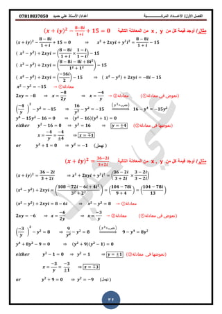 ‫حمٌد‬ ً‫عل‬ ‫األستاذ‬ /‫أعداد‬ ‫المركــــــــــــــــبة‬ ‫األعــــداد‬ /‫األول‬ ‫الفصل‬𝟎𝟕𝟖𝟏𝟎𝟖𝟑𝟕𝟎𝟓𝟎
32
‫مثال‬/‫من‬ ‫كل‬ ‫لٌمة‬ ‫أوجد‬x , y‫التالٌة‬ ‫المعادلة‬ ‫من‬+ 𝟐
−
𝟖−𝟖
𝟏+
+ 𝟏𝟓 = 𝟎
+ 𝟐
−
𝟖 − 𝟖
𝟏 +
+ 𝟏𝟓 = 𝟎 𝟐
+ 𝟐 + 𝟐 𝟐
=
𝟖 − 𝟖
𝟏 +
− 𝟏𝟓
𝟐
− 𝟐
+ 𝟐 = (
𝟖 − 𝟖
𝟏 +
𝟏 −
𝟏 −
) − 𝟏𝟓
𝟐
− 𝟐
+ 𝟐 = .
𝟖 − 𝟖 − 𝟖 + 𝟖 𝟐
𝟏 𝟐 + 𝟏 𝟐
/ − 𝟏𝟓
𝟐
− 𝟐
+ 𝟐 = (
−𝟏𝟔
𝟐
) − 𝟏𝟓 𝟐
− 𝟐
+ 𝟐 = −𝟖 − 𝟏𝟓
𝟐
− 𝟐
= −𝟏𝟓 ‫معادلة‬①
𝟐 = −𝟖 =
−𝟖
𝟐
=
−𝟒
‫معادلة‬② ‫معادلة‬① ‫في‬ ‫نعوض‬
(
−𝟒
)
𝟐
− 𝟐
= −𝟏𝟓
𝟏𝟔
𝟐
− 𝟐
= −𝟏𝟓
( 𝟐 ‫)نضرب‬
⇒ 𝟏𝟔 − 𝟒
= −𝟏𝟓 𝟐
𝟒
− 𝟏𝟓 𝟐
− 𝟏𝟔 = 𝟎 𝟐
− 𝟏𝟔 𝟐
+ 𝟏 = 𝟎
𝟐
− 𝟏𝟔 = 𝟎 𝟐
= 𝟏𝟔 = 𝟒 ‫معادلة‬② ‫في‬ ‫نعوضها‬
=
−𝟒
=
−𝟒
𝟒
= 𝟏
𝟐
+ 𝟏 = 𝟎 𝟐
= −𝟏 ‫تهمل‬
‫مثال‬/‫من‬ ‫كل‬ ‫لٌمة‬ ‫أوجد‬x , y‫التالٌة‬ ‫المعادلة‬ ‫من‬+ 𝟐
=
𝟑𝟔−𝟐
𝟑+𝟐
+ 𝟐
=
𝟑𝟔 − 𝟐
𝟑 + 𝟐
𝟐
+ 𝟐 + 𝟐 𝟐
= (
𝟑𝟔 − 𝟐
𝟑 + 𝟐
𝟑 − 𝟐
𝟑 − 𝟐
)
𝟐
− 𝟐
+ 𝟐 = .
𝟏𝟎𝟖 − 𝟕𝟐 − 𝟔 + 𝟒 𝟐
𝟑 𝟐 + 𝟐 𝟐
/ = (
𝟏𝟎𝟒 − 𝟕𝟖
𝟗 + 𝟒
) = (
𝟏𝟎𝟒 − 𝟕𝟖
𝟏𝟑
)
𝟐
− 𝟐
+ 𝟐 = 𝟖 − 𝟔 𝟐
− 𝟐
= 𝟖 ‫معادلة‬①
𝟐 = −𝟔 =
−𝟔
𝟐
=
−𝟑
‫معادلة‬② ‫معادلة‬① ‫في‬ ‫نعوض‬
(
−𝟑
)
𝟐
− 𝟐
= 𝟖
𝟗
𝟐
− 𝟐
= 𝟖
( 𝟐 ‫)نضرب‬
⇒ 𝟗 − 𝟒
= 𝟖 𝟐
𝟒
+ 𝟖 𝟐
− 𝟗 = 𝟎 𝟐
+ 𝟗 𝟐
− 𝟏 = 𝟎
𝟐
− 𝟏 = 𝟎 𝟐
= 𝟏 = 𝟏 ‫معادلة‬② ‫في‬ ‫نعوضها‬
=
−𝟑
=
−𝟑
𝟏
= 𝟑
𝟐
+ 𝟗 = 𝟎 𝟐
= −𝟗 ‫تهمل‬
 