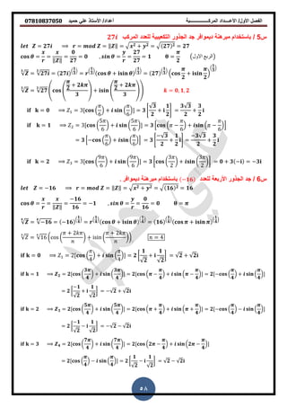 ‫حمٌد‬ ً‫عل‬ ‫األستاذ‬ /‫أعداد‬ ‫المركــــــــــــــــبة‬ ‫األعــــداد‬ /‫األول‬ ‫الفصل‬𝟎𝟕𝟖𝟏𝟎𝟖𝟑𝟕𝟎𝟓𝟎
58
‫س‬5/‫المركب‬ ‫للعدد‬ ‫التكعٌبٌة‬ ‫الجذور‬ ‫جد‬ ‫دٌموافر‬ ‫نة‬ ‫مبر‬ ‫باستخدام‬𝟐𝟕
= 𝟐𝟕 = = ‖ ‖ = 𝟐 + 𝟐 = 𝟐𝟕 𝟐 = 𝟐𝟕
= =
‖ ‖
=
𝟎
𝟐𝟕
= 𝟎 , = =
𝟐𝟕
𝟐𝟕
= 𝟏 =
𝟐
‫االول‬ ‫الربع‬
𝟑
= 𝟐𝟕
𝟑
= 𝟐𝟕
(
𝟏
𝟑
)
=
(
𝟏
𝟑
)
+
(
𝟏
𝟑
)
= 𝟐𝟕
(
𝟏
𝟑
)
(
𝟐
+
𝟐
)
(
𝟏
𝟑
)
𝟑
= 𝟐𝟕
𝟑
4 4 𝟐
+ 𝟐
𝟑
5 + 4 𝟐
+ 𝟐
𝟑
55 = 𝟎, 𝟏, 𝟐
= 𝟎 = 3[ (
6
) + (
6
)] = 𝟑 0
𝟑
𝟐
+
𝟏
𝟐
1 =
𝟑 𝟑
𝟐
+
𝟑
𝟐
= 𝟏 = 3[ (
5
6
) + (
5
6
)] = 𝟑 * ( −
6
) + ( −
6
)+
= 𝟑 *− (
6
) + (
6
)+ = 𝟑 0
− 𝟑
𝟐
+
𝟏
𝟐
1 =
−𝟑 𝟑
𝟐
+
𝟑
𝟐
= 𝟐 = 3[ (
9
6
) + (
9
6
)] = 𝟑 [ (
3
2
) + (
3
2
)] = 𝟎 + 𝟑 − = −𝟑
‫س‬6/‫الجذ‬ ‫جد‬‫األربعة‬ ‫ور‬‫للعدد‬−𝟏𝟔‫دٌموافر‬ ‫نة‬ ‫مبر‬ ‫باستخدام‬.
= −𝟏𝟔 = = ‖ ‖ = 𝟐 + 𝟐 = 𝟏𝟔 𝟐 = 𝟏𝟔
= =
‖ ‖
=
−𝟏𝟔
𝟏𝟔
= −𝟏 , = =
𝟎
𝟏𝟔
= 𝟎 =
𝟒
= −𝟏𝟔
𝟒
= −𝟏𝟔
(
𝟏
𝟒
)
=
(
𝟏
𝟒
)
+
(
𝟏
𝟒
)
= 𝟏𝟔
(
𝟏
𝟒
)
+
(
𝟏
𝟒
)
= 6 ( (
+ 2
) + i i (
+ 2
)) = 4
= 𝟎 = 2[ (
4
) + (
4
)] = 𝟐 [
𝟏
𝟐
+
𝟏
𝟐
] = 𝟐 + 𝟐
= 𝟏 𝟐 = 𝟐[ (
𝟑
𝟒
) + (
𝟑
𝟒
)] = 𝟐[ ( −
𝟒
) + ( −
𝟒
)] = 𝟐[− (
𝟒
) + (
𝟒
)]
= 𝟐 [
−𝟏
𝟐
+
𝟏
𝟐
] = − 𝟐 + 𝟐
= 𝟐 𝟑 = 𝟐[ (
𝟓
𝟒
) + (
𝟓
𝟒
)] = 𝟐[ ( +
𝟒
) + ( +
𝟒
)] = 𝟐[− (
𝟒
) − (
𝟒
)]
= 𝟐 [
−𝟏
𝟐
−
𝟏
𝟐
] = − 𝟐 − 𝟐
= 𝟑 𝟒 = 𝟐[ (
𝟕
𝟒
) + (
𝟕
𝟒
)] = 𝟐[ (𝟐 −
𝟒
) + (𝟐 −
𝟒
)]
= 𝟐[ (
𝟒
) − (
𝟒
)] = 𝟐 [
𝟏
𝟐
−
𝟏
𝟐
] = 𝟐 − 𝟐
 