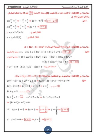 ‫حمٌد‬ ً‫عل‬ ‫األستاذ‬ /‫أعداد‬ ‫المركــــــــــــــــبة‬ ‫األعــــداد‬ /‫األول‬ ‫الفصل‬𝟎𝟕𝟖𝟏𝟎𝟖𝟑𝟕𝟎𝟓𝟎
69
‫وزاري‬ ‫سؤال‬2006‫/د‬1‫كان‬ ‫إذا‬ :z( ‫ممٌاسه‬ ‫ا‬‫ا‬‫مركب‬ ‫عددا‬4‫االساسٌة‬ ‫وسعته‬ )(
𝟓
𝟔
)ً‫الدٌكارت‬ ‫الشكل‬ ‫من‬ ‫كال‬ ‫فجد‬
‫للعد‬ ‫الجبري‬ ‫والشكل‬‫د‬z.
/‫الحل‬= − = 2 = −4 3 = −2 3
i = = 2 = 4 = 2
‫الجبري‬ ‫الشكل‬= −2 3 + 2
‫الديكارتي‬ ‫الشكل‬= −2 3, 2
‫وزاري‬ ‫سؤال‬2006‫/د‬1‫ا‬ ‫جذرا‬ ً‫الت‬ ‫التربٌعٌة‬ ‫المعادلة‬ ‫كون‬ :𝟓 + 𝟐 , 𝟓 + 𝟐 𝟐
.
/‫الحل‬‫الجذرين‬ ‫مجموع‬ = 5 + 2 + 5 + 2 = + 2 + = − 2
‫الضرب‬ ‫حاصل‬ = 5 + 2 5 + 2 = 25 + + + 4
= 25 + + − 4 = 2 −
− − 2 + 2 − = ‫التربيعية‬ ‫المعادلة‬
‫وزاري‬ ‫سؤال‬2006‫/د‬1ً‫لٌمت‬ ‫جد‬ :x‫و‬y:‫المعادلة‬ ‫من‬ ‫الحمٌمٌتٌن‬𝟐 + + 𝟐 = 𝟐 + 𝟗.
/‫الحل‬2 + 4 + + 2 = 2 + 9 2 − 2 + 4 + = 2 + 9
2 − 2 = 2 2 = 4 = 2 =
4 + = 9 . 2
4 + = 9
.
⇒ 4 + 2 = 9 4 − 9 + 2 =
4 − − 2 =
‫أما‬ 4 − = 4 = =
4
=
2
4
= 8
‫أو‬ − 2 = = 2 =
2
2
=
 
