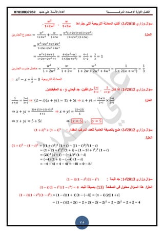 ‫حمٌد‬ ً‫عل‬ ‫األستاذ‬ /‫أعداد‬ ‫المركــــــــــــــــبة‬ ‫األعــــداد‬ /‫األول‬ ‫الفصل‬𝟎𝟕𝟖𝟏𝟎𝟖𝟑𝟕𝟎𝟓𝟎
75
‫وزاري‬ ‫سؤال‬2010‫/د‬2‫ا‬ ‫جذرا‬ ً‫الت‬ ‫التربٌعٌة‬ ‫المعادلة‬ ‫أكتب‬ :
𝟐
𝟏+𝟐 𝟐 ,
𝟏+𝟐
.
/‫الحل‬‫الجذرين‬ ‫مجموع‬ =
+
+
+
=
+ + +
+ +
=
+ + +
+ + +
=
+ + +
+ + +
=
+ +
+ +
=
−
−
= =
‫الجذرين‬ ‫ضرب‬ ‫حاصل‬ =
+ 2 + 2
=
+ 2 + 2 + 4
=
5 + 2 +
=
3
− + = ‫التربيعية‬ ‫المعادلة‬
‫وزاري‬ ‫سؤال‬2012‫/د‬1‫كان‬ ‫إذا‬ :
𝟐+
𝟑−
,
𝟓
+
ً‫لٌمت‬ ‫جد‬ ,‫مترافمٌن‬y,x.‫الحمٌمٌتٌن‬
/‫الحل‬
+
=
−
+
2 − + = 5 + 5 + =
+
−
+
+
+ =
+ + +
+
+ =
+
= 5 , = 5+ = 5 + 5
‫وزاري‬ ‫سؤال‬2012‫/د‬2:: ‫الممدار‬ ‫المركب‬ ‫للعدد‬ ‫العادٌة‬ ‫بالصٌغة‬ ‫ضع‬𝟏 + 𝟓
+ 𝟏 − 𝟓
/‫الحل‬
𝟏 + 𝟓
− 𝟏 − 𝟓
= [ 𝟏 + 𝟐] 𝟐
𝟏 + − [ 𝟏 − 𝟐] 𝟐
𝟏 −
= 𝟏 + 𝟐 + 𝟐 𝟐
𝟏 + − 𝟏 − 𝟐 + 𝟐 𝟐
𝟏 −
= 𝟐 𝟐
𝟏 + − −𝟐 𝟐
𝟏 −
= −𝟒 𝟏 + − −𝟒 𝟏 −
= −𝟒 − 𝟒 + 𝟒 − 𝟒 = −𝟖 = 𝟎 − 𝟖
‫وزاري‬ ‫سؤال‬2013‫/د‬1:: ‫لٌمة‬ ‫جد‬𝟏 − 𝟏 − 𝟐
𝟏 − 𝟑
‫الصفحة‬ ً‫ف‬ ‫محلول‬ ‫السؤال‬ ‫ذا‬ /‫الحل‬(13)‫أثبت‬ ‫بصٌغة‬𝟏 − 𝟏 − 𝟐
𝟏 − 𝟑
= 𝟒
𝟏 − 𝟏 − 𝟐
𝟏 − 𝟑
= 𝟏 − 𝟏 + 𝟏 [𝟏 − − ] = 𝟏 − 𝟐 [𝟏 + ]
= 𝟏 − 𝟐 + 𝟐 = 𝟐 + 𝟐 − 𝟐 − 𝟐 𝟐
= 𝟐 − 𝟐 𝟐
= 𝟐 + 𝟐 = 𝟒
 