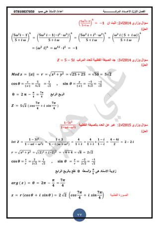 ‫حمٌد‬ ً‫عل‬ ‫األستاذ‬ /‫أعداد‬ ‫المركــــــــــــــــبة‬ ‫األعــــداد‬ /‫األول‬ ‫الفصل‬𝟎𝟕𝟖𝟏𝟎𝟖𝟑𝟕𝟎𝟓𝟎
77
‫وزاري‬ ‫سؤال‬2014‫/د‬2:‫ان‬ ‫اثبت‬(
𝟓 𝟐 −𝟏
𝟓+
)
𝟔
= −𝟏
/‫الحل‬
.
𝟓 𝟐
− 𝟏
𝟓 +
/
𝟔
= .
𝟓 𝟐
− 𝟏 − 𝟐 𝟑
𝟓 +
/
𝟔
= .
𝟓 𝟐
+ 𝟐 𝟑
𝟓 +
/
𝟔
= .
𝟐
𝟓 +
𝟓 +
/
𝟔
= 𝟐 𝟔
= 𝟏𝟐 𝟐
= −𝟏
‫وزاري‬ ‫سؤال‬2014‫/د‬3:‫المركب‬ ‫للعدد‬ ‫المطبٌة‬ ‫الصٌغة‬ ‫جد‬= 𝟓 − 𝟓
/‫الحل‬
= ‖ ‖ = = 𝟐 + 𝟐 = 𝟐𝟓 + 𝟐𝟓 = 𝟓𝟎 = 𝟓 𝟐
= ‖ ‖
=
𝟓
𝟓 𝟐
=
𝟏
𝟐
, = ‖ ‖
=
−𝟓
𝟓 𝟐
=
−𝟏
𝟐
= 𝟐 −
𝟒
=
𝟕
𝟒
‫الرابع‬ ‫الربع‬
= 𝟓 𝟐
𝟕
𝟒
+
𝟕
𝟒
‫وزاري‬ ‫سؤال‬2015‫/د‬2:‫المطبٌة‬ ‫بالصٌغة‬ ‫العدد‬ ‫عن‬ ‫عبر‬
𝟏−𝟑 𝟐
𝟏− − 𝟐
/‫الحل‬
=
𝟏 − 𝟑 𝟐
𝟏 − − 𝟐
=
𝟏 + 𝟑
𝟏 − + 𝟐
=
𝟒
𝟏 +
=
𝟒
𝟏 +
𝟏 −
𝟏 −
=
𝟒 − 𝟒
𝟐
= 𝟐 – 𝟐
= 𝟐 + 𝟐 = 𝟐 𝟐 + −𝟐 𝟐 = 𝟒 + 𝟒 = 𝟖 = 𝟐 𝟐
= =
𝟐
𝟐 𝟐
=
𝟏
𝟐
, = =
−𝟐
𝟐 𝟐
=
−𝟏
𝟐
‫الرابع‬ ‫بالربع‬ ‫تمع‬ ‫والسعة‬ 𝟒
‫ى‬ ‫االسناد‬ ‫زاوٌة‬
= = 𝟐 −
𝟒
=
𝟕
𝟒
= + = 𝟐 𝟐 (
𝟕
𝟒
+
𝟕
𝟒
) ‫القطبية‬ ‫الصورة‬
 