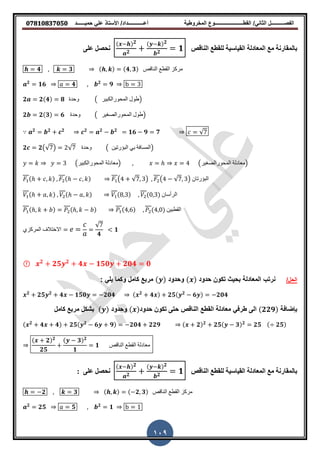 ‫حمٌــــــد‬ ً‫عل‬ ‫األستاذ‬ /‫أعــــــــــــداد‬ ‫المخروطٌة‬ ‫المطــــــــــــــــــــــوع‬ /ً‫الثان‬ ‫الفصــــــــــل‬𝟎𝟕𝟖𝟏𝟎𝟖𝟑𝟕𝟎𝟓𝟎
109
‫انىال‬ ‫نهمطع‬ ‫انمٕاسٕح‬ ‫انمعادنح‬ ‫مع‬ ‫تانمماروح‬
( ) 𝟐
𝟐
( ) 𝟐
𝟐 𝟏ّ‫عه‬ ‫وحصم‬
𝟒 𝟑 ( ) (𝟒 𝟑) ‫الناقص‬ ‫القطع‬ ‫مركز‬
𝟐
𝟏𝟔 𝟒 𝟐
𝟗𝑎 b 3
𝟐𝒂 𝟐 𝟒( ) 𝟖 ‫وحدة‬ ( ‫انمحىرانكبٍر‬ ‫طىل‬)
𝟐 𝟐(𝟑) 𝟔 ‫وحدة‬ ( ‫انمحىرانصغٍر‬ ‫طىل‬)
𝒂 𝟐
𝒃 𝟐
𝒄 𝟐
𝒄 𝟐
𝒂 𝟐
𝒃 𝟐
𝟏𝟔 𝟗 𝟕 𝑐 √7
𝟐 𝟐(√ )7 2√ ‫وحدة‬7 ( ‫انبؤرتٍه‬ ً‫ب‬ ‫انمسافت‬)
𝑦 𝑘 𝑦 3 (‫انمحىرانكبٍر‬ ‫)معادنت‬ 𝑥 ℎ 𝑥 4 (‫انمحىرانصغٍر‬ ‫)معادنت‬
(ℎ ) 2(ℎ ) (4 √ 3) 2(47 √ 3) ‫انبؤرتان‬7
(ℎ ) 2(ℎ ) (8 3) 2( 3) ‫انرأسان‬
(ℎ ) 2(ℎ ) (4 6) 2(4 ) ٍ‫انقطب‬‫ه‬
‫المركزي‬ ‫االختالف‬
√
𝟒
𝟏
7
ⓕ 𝟐
𝟐𝟓 𝟐
𝟒 𝟏𝟓𝟎 𝟐𝟎𝟒 𝟎
/‫الحل‬‫حدود‬ ‫تكون‬ ‫بحٌث‬ ‫المعادلة‬ ‫نرتب‬( )‫وحدود‬( )ً‫ٌل‬ ‫وكما‬ ‫كامل‬ ‫مربع‬:
𝟐
𝟐𝟓 𝟐
𝟒 𝟏𝟓𝟎 𝟐𝟎𝟒 ( 𝟐
𝟒 ) 𝟐𝟓( 𝟐
𝟔 ) 𝟐𝟎𝟒
‫بإضافة‬(𝟐𝟐𝟗)‫المطع‬ ‫معادلة‬ ً‫طرف‬ ‫الى‬‫انىال‬‫حدود‬ ‫تكون‬ ‫حتى‬( )‫وحدود‬( )‫كامل‬ ‫مربع‬ ‫بشكل‬
( 𝟐
𝟒 𝟒) 𝟐𝟓( 𝟐
𝟔 𝟗) 𝟐𝟎𝟒 𝟐𝟐𝟗 ( 𝟐) 𝟐
𝟐𝟓( 𝟑) 𝟐
𝟐𝟓 ( 𝟐𝟓)
( 𝟐) 𝟐
𝟐𝟓
( 𝟑) 𝟐
𝟏
𝟏 ‫الناقص‬ ‫القطع‬ ‫معادلة‬
‫انىال‬ ‫نهمطع‬ ‫انمٕاسٕح‬ ‫انمعادنح‬ ‫مع‬ ‫تانمماروح‬
( ) 𝟐
𝟐
( ) 𝟐
𝟐 𝟏ّ‫عه‬ ‫وحصم‬:
𝟐 𝟑 ( ) ( 𝟐 𝟑) ‫الناقص‬ ‫القطع‬ ‫مركز‬
𝟐
𝟐𝟓 𝟓 𝟐
𝟏𝑎 b 1
 