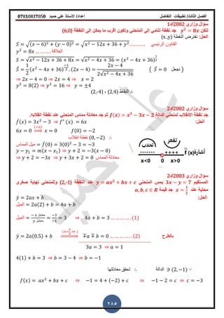 ‫الفصل‬‫الثا‬‫لث‬/‫تطبٌمات‬‫التفاضل‬‫أعداد‬/‫األستاذ‬ً‫عل‬‫حمٌد‬𝟎𝟕8𝟏083𝟕05𝟎
285
‫وزاري‬ ‫سؤال‬2002‫/د‬1
‫لتكن‬𝟐
𝟖‫جد‬( ‫النمطة‬ ‫إلى‬ ‫ٌمكن‬ ‫ما‬ ‫ألرب‬ ‫وتكون‬ ً‫المنحن‬ ‫إلى‬ ً‫تنتم‬ ‫نمطة‬6,0)
:‫الحل‬( ‫النمطة‬ ‫نفترض‬x ,y)
ً‫الرئٌس‬ ‫المانون‬√( ) ( ) √
‫العاللة‬
√ √ ( )
̅ ( ) ( )
√
( ̅ ‫نجعل‬ )
( )
( ‫النماط‬2,4( , )2,-4)
‫وزاري‬ ‫سؤال‬2002‫/د‬2
‫الدالة‬ ً‫لمنحن‬ ‫االنمالب‬ ‫نمطة‬ ‫جد‬( ) 𝟑
𝟑 𝟐‫انمالبهز‬ ‫نمطة‬ ‫عند‬ ً‫المنحن‬ ‫مماس‬ ‫معادلة‬ ‫جد‬ ‫ثم‬
:‫الحل‬̀( ) ( )
( )
⇒ ( )
‫انمالب‬ ‫نمطة‬ ( )
‫المماس‬ ‫مٌل‬ ̀( ) ( )
( ) ( )
‫المماس‬ ‫معادلة‬
‫وزاري‬ ‫سؤال‬2003‫/د‬2
‫المستمٌم‬𝟑 𝟕ً‫المنحن‬ ‫ٌمس‬𝟐
( ‫النمطة‬ ‫عند‬2,-1‫صررى‬ ‫نهاٌة‬ ً‫وللمنحن‬ )
‫عند‬ ‫محلٌة‬
𝟏
𝟐
‫لٌمة‬ ‫جد‬
:‫الحل‬̀
‫المٌل‬ ( )
‫المٌل‬
‫معامل‬
‫معامل‬
( )
̀ ( )
(
𝟏
𝟐
‫عند‬ )
⇒ ( )
( )
‫الدالة‬ ( )‫معادلتها‬ ‫تحمك‬
( ) ( )
‫بالطرح‬
 