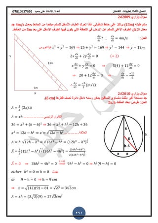 ‫الفصل‬‫الثا‬‫لث‬/‫تطبٌمات‬‫التفاضل‬‫أعداد‬/‫األستاذ‬ً‫عل‬‫حمٌد‬𝟎𝟕8𝟏083𝟕05𝟎
291
X
Y
5m
13m
‫وزاري‬ ‫سؤال‬2009‫/د‬2
( ‫طوله‬ ‫سلم‬13m‫بمعدل‬ ‫الحائط‬ ‫من‬ ‫مبتعدا‬ ‫للسلم‬ ‫األسفل‬ ‫الطر‬ ‫تحرن‬ ‫فاذا‬ ‫شالولًز‬ ‫حائط‬ ‫على‬ ‫ٌرتكز‬ )4m/s‫جد‬
‫بعد‬ ‫على‬ ‫األسفل‬ ‫الطر‬ ‫فٌها‬ ‫ٌكون‬ ً‫الت‬ ‫اللحظة‬ ً‫ف‬ ‫األرض‬ ‫عن‬ ‫للسلم‬ ‫األعلى‬ ‫الطر‬ ‫انزالق‬ ‫معدل‬5m‫الحائطز‬ ‫من‬
:‫الحل‬
‫فٌثاغورس‬
( )
( )
( ⁄ )
‫وزاري‬ ‫سؤال‬2010‫/د‬2
‫السالٌن‬ ‫متساوي‬ ‫مثلث‬ ‫أكبر‬ ‫مساحة‬ ‫جد‬( ‫لطرها‬ ‫نص‬ ‫دائرة‬ ‫داخل‬ ‫رسمه‬ ‫ٌمكن‬6 cm‫)ز‬
‫المثلث‬ ‫ابعاد‬ ‫نفرض‬ :‫الحل‬2x, h
( )
ً‫الرئٌس‬ ‫المانون‬
( )
√ ‫العاللة‬
√ √ ( )
̅ ( ) ( )
( )
( )
̅
( )
⇒ ( )
‫ٌهمل‬
√( )( ) √ √
( √ )( ) √
 