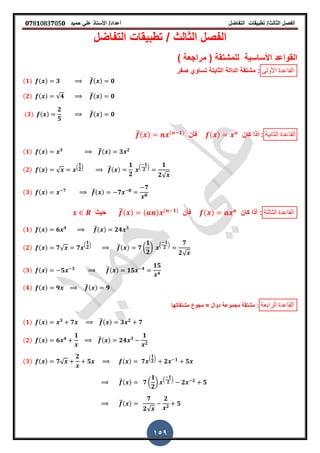 ‫الفصل‬‫الثا‬‫لث‬/‫تطبٌمات‬‫التفاضل‬‫أعداد‬/‫األستاذ‬ً‫عل‬‫حمٌد‬𝟎𝟕8𝟏083𝟕05𝟎
159
‫الثالث‬ ‫الفصل‬/‫التفاضل‬ ‫تطبٌمات‬
) ‫مراجعة‬ ( ‫للمشتمة‬ ‫األساسٌة‬ ‫المواعد‬
‫األولى‬ ‫الماعدة‬:‫صف‬ ‫تساوي‬ ‫الثابتة‬ ‫الدالة‬ ‫مشتمة‬‫ر‬
(𝟏) ( ) 𝟑 ̅( ) 𝟎
(𝟐) ( ) √𝟒 ̅( ) 𝟎
(𝟑) ( )
𝟐
𝟓
̅( ) 𝟎
‫الثانٌة‬ ‫الماعدة‬‫كان‬ ‫أذا‬ :( )‫فأن‬̅( ) ( 𝟏)
(𝟏) ( ) 𝟑 ̅( ) 𝟑 𝟐
(𝟐) ( ) √
.
𝟏
𝟐
/ ̅( )
𝟏
𝟐
.
𝟏
𝟐
/ 𝟏
𝟐√
(𝟑) ( ) 𝟕 ̅( ) 𝟕 𝟖
𝟕
𝟖
‫الثالثة‬ ‫الماعدة‬‫كان‬ ‫أذا‬ :( )‫فأن‬̅( ) ( ) ( 𝟏)
‫حٌث‬
(𝟏) ( ) 𝟔 𝟒 ̅( ) 𝟐𝟒 𝟑
(𝟐) ( ) 𝟕√ 𝟕
.
𝟏
𝟐
/ ̅( ) 𝟕 (
𝟏
𝟐
)
.
𝟏
𝟐
/ 𝟕
𝟐√
(𝟑) ( ) 𝟓 𝟑 ̅( ) 𝟏𝟓 𝟒
𝟏𝟓
𝟒
(𝟒) ( ) 𝟗 ̅( ) 𝟗
‫الرابعة‬ ‫الماعدة‬‫مشتماتها‬ ‫مجوع‬ = ‫دوال‬ ‫مجموعة‬ ‫مشتمة‬ :
(𝟏) ( ) 𝟑
𝟕 ̅( ) 𝟑 𝟐
𝟕
(𝟐) ( ) 𝟔 𝟒
𝟏
̅( ) 𝟐𝟒 𝟑
𝟏
𝟐
(𝟑) ( ) 𝟕√
𝟐
𝟓 ( ) 𝟕
.
𝟏
𝟐
/
𝟐 𝟏
𝟓
̅( ) 𝟕 (
𝟏
𝟐
)
.
𝟏
𝟐
/
𝟐 𝟐
𝟓
̅( )
𝟕
𝟐√
𝟐
𝟐
𝟓
 