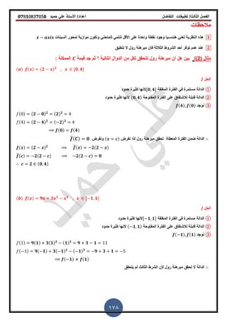 ‫الفصل‬‫الثا‬‫لث‬/‫تطبٌمات‬‫التفاضل‬‫أعداد‬/‫األستاذ‬ً‫عل‬‫حمٌد‬𝟎𝟕8𝟏083𝟕05𝟎
178
‫مالحظات‬
𝟏‫هندس‬ ً‫تعن‬ ‫النظرٌة‬ ‫هذه‬‫ـ‬‫السٌنات‬ ‫لمحور‬ ‫موازٌة‬ ‫وتكون‬ ً‫للمنحن‬ ً‫تنتم‬ ‫األلل‬ ‫على‬ ‫واحدة‬ ‫نمطة‬ ‫وجود‬ ‫ٌا‬
𝟐‫الشروط‬ ‫أحد‬ ‫توفر‬ ‫عدم‬ ‫عند‬‫ال‬ ‫رول‬ ‫مبرهنة‬ ‫فأن‬ ‫الثالثة‬‫تنطبك‬
( ‫مثال‬2/)‫لٌمة‬ ‫جد‬ ‫ثم‬ ‫؟‬ ‫التالٌة‬ ‫الدوال‬ ‫من‬ ‫لكل‬ ‫تتحمك‬ ‫رول‬ ‫مبرهنة‬ ‫أن‬ ‫هل‬ ‫بٌن‬: ‫الممكنة‬
( ) ( ) (𝟐 ) 𝟐
,𝟎 𝟒-
‫الحل‬/
①‫الدالة‬‫المرلمة‬ ‫الفترة‬ ً‫ف‬ ‫مستمرة‬,𝟎 𝟒-‫حدود‬ ‫كثٌرة‬ ‫النها‬
②‫الدالة‬‫المفتوحة‬ ‫الفترة‬ ‫على‬ ‫لالشتماق‬ ‫لابلة‬(𝟎 𝟒)‫حدود‬ ‫كثٌرة‬ ‫النها‬
③‫نوجد‬(𝟒) (𝟎)
( ) (𝟐 𝟎) 𝟐 (𝟐) 𝟐
( ) (𝟐 𝟒) 𝟐 ( 𝟐) 𝟐
(𝟎) (𝟒)
‫المعطاة‬ ‫الفترة‬ ‫ضمن‬ ‫الدالة‬‫نفرض‬ ‫لذا‬ ‫رول‬ ‫مبرهنة‬ ‫تحمك‬( )‫ونفرض‬̅( ) 𝟎
( ) (𝟐 ) 𝟐 ̅( ) 𝟐(𝟐 )
̅( ) 𝟐(𝟐 ) 𝟐(𝟐 ) 𝟎
𝟐 (𝟎 𝟒)
( ) ( ) 𝟗 𝟑 𝟐 𝟑
, 𝟏 𝟏-
‫الحل‬/
①‫الدالة‬‫المرلمة‬ ‫الفترة‬ ً‫ف‬ ‫مستمرة‬, 𝟏 𝟏-‫حدود‬ ‫كثٌرة‬ ‫النها‬
②‫الدالة‬‫المفتوحة‬ ‫الفترة‬ ‫على‬ ‫لالشتماق‬ ‫لابلة‬( 𝟏 𝟏)‫حدود‬ ‫كثٌرة‬ ‫النها‬
③‫نوجد‬( 𝟏) (𝟏)
( ) 𝟗(𝟏) 𝟑(𝟏) 𝟐 (𝟏) 𝟑
𝟗 𝟑 𝟏
( ) 𝟗( 𝟏) 𝟑( 𝟏) 𝟐 ( 𝟏) 𝟑
𝟗 𝟑 𝟏
( 𝟏) (𝟏)
‫الدالة‬‫ال‬‫ٌتحمك‬ ‫لم‬ ‫الثالث‬ ‫الشرط‬ ‫ألن‬ ‫رول‬ ‫مبرهنة‬ ‫تحمك‬
 
