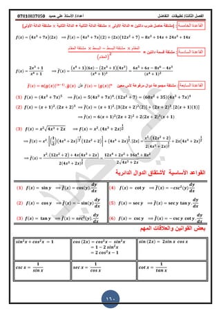 ‫الفصل‬‫الثا‬‫لث‬/‫تطبٌمات‬‫التفاضل‬‫أعداد‬/‫األستاذ‬ً‫عل‬‫حمٌد‬𝟎𝟕8𝟏083𝟕05𝟎
160
‫الخامسة‬ ‫الماعدة‬:]‫األولى‬ ‫الدالة‬ = ‫دالتٌن‬ ‫ضرب‬ ‫حاصل‬ ‫مشتمة‬‫الثانٌة‬ ‫الدالة‬ + ‫الثانٌة‬ ‫الدالة‬ ‫مشتمة‬‫األولى‬ ‫الدالة‬ ‫مشتمة‬[
( ) (𝟒 𝟑
𝟕 )(𝟐 ) ̅( ) (𝟒 𝟑
𝟕 )(𝟐) (𝟐 )(𝟏𝟐 𝟐
𝟕) 𝟖 𝟑
𝟏𝟒 𝟐𝟒 𝟑
𝟏𝟒
‫السادسة‬ ‫الماعدة‬= ‫دالتٌن‬ ‫لسمة‬ ‫مشتمة‬ :
‫الممام‬ ‫مشتمة‬ ‫البسط‬ ‫البسط‬ ‫مشتمة‬ ‫الممام‬
(‫)الممام‬
𝟐
( )
𝟐 𝟑
𝟏
𝟒 𝟏
̅( )
( 𝟒
𝟏)(𝟔 ) (𝟐 𝟑
𝟏)(𝟒 𝟑
)
( 𝟒 𝟏) 𝟐
𝟔 𝟓
𝟔 𝟖 𝟔
𝟒 𝟑
( 𝟒 𝟏) 𝟐
‫السابعة‬ ‫الماعدة‬ٌ‫مع‬ ‫ألس‬ ‫مرفوعة‬ ‫دوال‬ ‫مجموعة‬ ‫مشتمة‬ :‫ن‬̅( ) , ( )-( 𝟏) ̅( ) ‫فأن‬ ( ) , ( )-
(𝟏) ( ) (𝟒 𝟑
𝟕 ) 𝟓 ̅( ) 𝟓(𝟒 𝟑
𝟕 ) 𝟒 (𝟏𝟐 𝟐
𝟕) (𝟔𝟎 𝟐
𝟑𝟓)(𝟒 𝟑
𝟕 ) 𝟒
(𝟐) ( ) ( 𝟏) 𝟐 (𝟐 𝟐) 𝟑 ̅( ) ( 𝟏) 𝟐 ,𝟑(𝟐 𝟐) 𝟐(𝟐)- (𝟐 𝟐) 𝟑 ,𝟐( 𝟏)(𝟏)-
̅( ) 𝟔( 𝟏) 𝟐( 𝟐 𝟐) 𝟐 𝟐( 𝟐 𝟐) 𝟑( 𝟏)
(𝟑) ( ) 𝟐√ 𝟒 𝟑 𝟐 ( ) 𝟐 (𝟒 𝟑
𝟐 )
𝟏
𝟐
̅( ) 𝟐
6(
𝟏
𝟐
) (𝟒 𝟑
𝟐 )
𝟏
𝟐 (𝟏𝟐 𝟐
𝟐)7 (𝟒 𝟑
𝟐 )
𝟏
𝟐 ,𝟐 -
𝟐
(𝟏𝟐 𝟐
𝟐)
𝟐(𝟒 𝟑 𝟐 )
𝟏
𝟐
𝟐 (𝟒 𝟑
𝟐 )
𝟏
𝟐
̅( )
𝟐
(𝟏𝟐 𝟐
𝟐) 𝟒 (𝟒 𝟑
𝟐 )
𝟐(𝟒 𝟑 𝟐 )
𝟏
𝟐
𝟏𝟐 𝟒
𝟐 𝟐
𝟏𝟔 𝟒
𝟖 𝟐
𝟐√ 𝟒 𝟑 𝟐
‫الدائرٌة‬ ‫الدوال‬ ‫ألشتماق‬ ‫األساسٌة‬ ‫المواعد‬
(𝟒) ( ) ̅( ) 𝟐
( )(𝟏) ( ) ̅( ) ( )
(𝟓) ( ) ̅( )(𝟐) ( ) ̅( ) ( )
(𝟔) ( ) ̅( )(𝟑) ( ) ̅( ) 𝟐( )
‫المهم‬ ‫والعاللات‬ ‫الموانٌن‬ ‫بعض‬
(𝟐 ) 𝟐(𝟐 ) 𝟐 𝟐
𝟏 𝟐 𝟐
𝟐 𝟐
𝟏
𝟐 𝟐
𝟏
𝟏𝟏𝟏
 