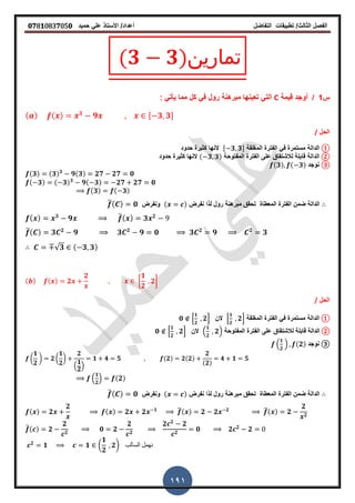 ‫الفصل‬‫الثا‬‫لث‬/‫تطبٌمات‬‫التفاضل‬‫أعداد‬/‫األستاذ‬ً‫عل‬‫حمٌد‬𝟎𝟕8𝟏083𝟕05𝟎
191
(𝟑 𝟑)‫تمارين‬
‫س‬1/‫لٌمة‬ ‫أوجد‬C‫تعٌن‬ ً‫الت‬‫مبرهنة‬ ‫ها‬‫رول‬ً‫ٌأت‬ ‫مما‬ ‫كل‬ ً‫ف‬:
( ) ( ) 𝟑
𝟗 , 𝟑 𝟑-
‫الحل‬/
①‫الدالة‬‫المرلمة‬ ‫الفترة‬ ً‫ف‬ ‫مستمرة‬, 𝟑 𝟑-‫حدود‬ ‫كثٌرة‬ ‫النها‬
②‫الدالة‬‫المفتوحة‬ ‫الفترة‬ ‫على‬ ‫لالشتماق‬ ‫لابلة‬( 𝟑 𝟑)‫حدود‬ ‫كثٌرة‬ ‫النها‬
③‫نوجد‬(𝟑) ( 𝟑)
(𝟑) (𝟑) 𝟑
𝟗(𝟑) 𝟐𝟕 𝟐𝟕 𝟎
( 𝟑) ( 𝟑) 𝟑
𝟗( 𝟑) 𝟐𝟕 𝟐𝟕 𝟎
(𝟑) ( 𝟑)
‫نفرض‬ ‫لذا‬ ‫رول‬ ‫مبرهنة‬ ‫تحمك‬ ‫المعطاة‬ ‫الفترة‬ ‫ضمن‬ ‫الدالة‬( )‫ونفرض‬̅( ) 𝟎
( ) 𝟑
𝟗 ̅( ) 𝟑 𝟐
̅( ) 𝟑 𝟐
𝟗 𝟑 𝟐
𝟗 𝟎 𝟑 𝟐
𝟗 𝟐
𝟑
√𝟑 ( 𝟑 𝟑)
( ) ( ) 𝟐
𝟐
[
𝟏
𝟐
𝟐]
‫الحل‬/
①‫الدالة‬‫المرلمة‬ ‫الفترة‬ ً‫ف‬ ‫مستمرة‬0
𝟏
𝟐
𝟐1‫الن‬𝟎 0
𝟏
𝟐
𝟐1
②‫الذالت‬‫المفتوحة‬ ‫الفترة‬ ‫على‬ ‫لالشتماق‬ ‫لابلة‬.
𝟏
𝟐
𝟐/‫الن‬𝟎 0
𝟏
𝟐
𝟐1
③‫نوجد‬.
𝟏
𝟐
/ (𝟐)
(
𝟏
𝟐
) 𝟐 (
𝟏
𝟐
)
𝟐
.
𝟏
𝟐/
𝟏 𝟒 𝟓 (𝟐) 𝟐(𝟐)
𝟐
(𝟐)
𝟒 𝟏 𝟓
.
𝟏
𝟐
/ (𝟐)
‫نفرض‬ ‫لذا‬ ‫رول‬ ‫مبرهنة‬ ‫تحمك‬ ‫المعطاة‬ ‫الفترة‬ ‫ضمن‬ ‫الدالة‬( )‫ونفرض‬̅( ) 𝟎
( ) 𝟐
𝟐
( ) 𝟐 𝟐 𝟏 ̅( ) 𝟐 𝟐 𝟐 ̅( ) 𝟐
𝟐
𝟐
̅( ) 𝟐
𝟐
𝟐
𝟎 𝟐
𝟐
𝟐
𝟐 𝟐
𝟐
𝟐
𝟎 𝟐 𝟐
𝟐
𝟐
𝟏 𝟏 (
𝟏
𝟐
𝟐) ‫السالب‬ ‫نهمل‬
 