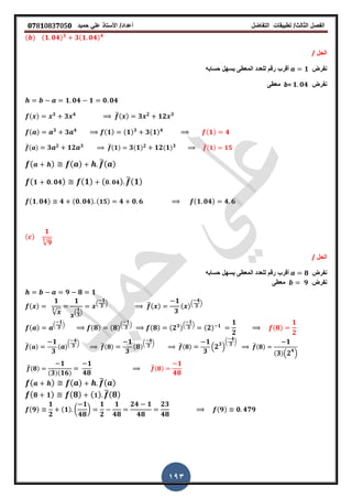 ‫الفصل‬‫الثا‬‫لث‬/‫تطبٌمات‬‫التفاضل‬‫أعداد‬/‫األستاذ‬ً‫عل‬‫حمٌد‬𝟎𝟕8𝟏083𝟕05𝟎
193
( ) (𝟏 𝟎𝟒) 𝟑
𝟑(𝟏 𝟎𝟒) 𝟒
‫الحل‬/
‫نفرض‬𝟏‫حسابه‬ ‫ٌسهل‬ ‫المعطى‬ ‫للعدد‬ ‫رلم‬ ‫ألرب‬
‫نفرض‬b= 𝟏 𝟎𝟒‫معطى‬
𝟏 𝟎𝟒 𝟏 𝟎 𝟎𝟒
( ) 𝟑
𝟑 𝟒 ̅( ) 𝟑 𝟐
𝟏𝟐 𝟑
( ) 𝟑
𝟑 𝟒 (𝟏) (𝟏) 𝟑
𝟑(𝟏) 𝟒 (𝟏) 𝟒
̅( ) 𝟑 𝟐 𝟏𝟐 𝟑 ̅(𝟏) 𝟑( 𝟏) 𝟐 𝟏𝟐( 𝟏) 𝟑 ̅(𝟏) 𝟏𝟓
( ) ( ) ̅( )
( 𝟏 𝟎 𝟎𝟒) (𝟏) ( 𝟎 𝟎𝟒) ̅(𝟏)
(𝟏 𝟎𝟒) 𝟒 (𝟎 𝟎𝟒) ( 𝟏𝟓) 𝟒 𝟎 𝟔 (𝟏 𝟎𝟒) 𝟒 𝟔
( )
𝟏
√𝟗
𝟑
‫الحل‬/
‫نفرض‬𝟖‫حسابه‬ ‫ٌسهل‬ ‫المعطى‬ ‫للعدد‬ ‫رلم‬ ‫ألرب‬
‫نفرض‬𝟗‫معطى‬
𝟗 𝟖 𝟏
( )
𝟏
√
𝟑
𝟏
.
𝟏
𝟑
/
.
𝟏
𝟑
/ ̅( )
𝟏
𝟑
( ).
𝟒
𝟑
/
( ) .
𝟏
𝟑
/
(𝟖) (𝟖).
𝟏
𝟑
/
(𝟖) (𝟐 𝟑).
𝟏
𝟑
/
(𝟐) 𝟏
𝟏
𝟐
(𝟖)
𝟏
𝟐
̅( )
𝟏
𝟑
( )
(
𝟒
𝟑 )
̅(𝟖)
𝟏
𝟑
( 𝟖)
(
𝟒
𝟑 )
̅(𝟖)
𝟏
𝟑
. 𝟐 𝟑
/
(
𝟒
𝟑 )
̅(𝟖)
𝟏
( 𝟑). 𝟐 𝟒
/
̅(𝟖)
𝟏
( 𝟑)( 𝟏𝟔)
𝟏
𝟒𝟖
̅(𝟖)
𝟏
𝟒𝟖
( ) ( ) ̅( )
( 𝟖 𝟏) (𝟖) ( 𝟏) ̅(𝟖)
(𝟗)
𝟏
𝟐
(𝟏) (
𝟏
𝟒𝟖
)
𝟏
𝟐
𝟏
𝟒𝟖
𝟐𝟒 𝟏
𝟒𝟖
𝟐𝟑
𝟒𝟖
(𝟗) 𝟎 𝟒𝟕𝟗
 