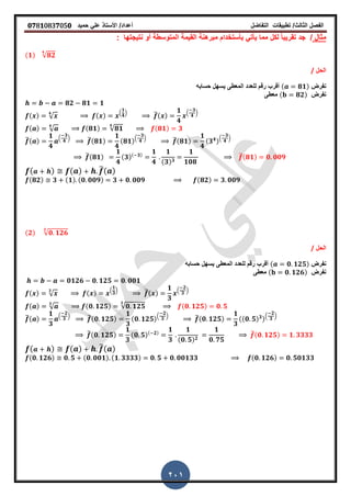 ‫الفصل‬‫الثا‬‫لث‬/‫تطبٌمات‬‫التفاضل‬‫أعداد‬/‫األستاذ‬ً‫عل‬‫حمٌد‬𝟎𝟕8𝟏083𝟕05𝟎
201
‫مثال‬/: ‫نتٌجتها‬ ‫أو‬ ‫المتوسطة‬ ‫المٌمة‬ ‫مبرهنة‬ ‫بأستخدام‬ ً‫ٌأت‬ ‫مما‬ ‫لكل‬ ً‫ا‬‫تمرٌب‬ ‫جد‬
(𝟏) √𝟖𝟐
𝟒
‫الحل‬/
‫نفرض‬( 𝟖𝟏)‫حسابه‬ ‫ٌسهل‬ ‫المعطى‬ ‫للعدد‬ ‫رلم‬ ‫ألرب‬
‫نفرض‬( 𝟖𝟐)‫معطى‬
𝟖𝟐 𝟖𝟏 𝟏
( ) √
𝟒
( ) .
𝟏
𝟒
/ ̅( )
𝟏
𝟒
.
𝟑
𝟒
/
( ) √
𝟒
(𝟖𝟏) √𝟖𝟏
𝟒
(𝟖𝟏) 𝟑
̅( )
𝟏
𝟒
.
𝟑
𝟒
/ ̅(𝟖𝟏)
𝟏
𝟒
(𝟖𝟏).
𝟑
𝟒
/ ̅(𝟖𝟏)
𝟏
𝟒
(𝟑 𝟒).
𝟑
𝟒
/
̅(𝟖𝟏)
𝟏
𝟒
(𝟑)( 𝟑)
𝟏
𝟒
𝟏
(𝟑) 𝟑
𝟏
𝟏𝟎𝟖
̅(𝟖𝟏) 𝟎 𝟎𝟎𝟗
( ) ( ) ̅( )
(𝟖𝟐) 𝟑 (𝟏) (𝟎 𝟎𝟎𝟗) 𝟑 𝟎 𝟎𝟎𝟗 (𝟖𝟐) 𝟑 𝟎𝟎𝟗
(𝟐) √𝟎 𝟏𝟐𝟔
𝟑
‫الحل‬/
‫نفرض‬( 𝟎 𝟏𝟐𝟓)‫حسابه‬ ‫ٌسهل‬ ‫المعطى‬ ‫للعدد‬ ‫رلم‬ ‫ألرب‬
‫نفرض‬( 𝟎 𝟏𝟐𝟔)‫معطى‬
𝟎𝟏𝟐𝟔 𝟎 𝟏𝟐𝟓 𝟎 𝟎𝟎𝟏
( ) √
𝟑
( ) .
𝟏
𝟑
/ ̅( )
𝟏
𝟑
.
𝟐
𝟑
/
( ) √
𝟑
(𝟎 𝟏𝟐𝟓) √𝟎 𝟏𝟐𝟓
𝟑
(𝟎 𝟏𝟐𝟓) 𝟎 𝟓
̅( )
𝟏
𝟑
.
𝟐
𝟑
/ ̅(𝟎 𝟏𝟐𝟓)
𝟏
𝟑
(𝟎 𝟏𝟐𝟓)
.
𝟐
𝟑
/ ̅(𝟎 𝟏𝟐𝟓)
𝟏
𝟑
((𝟎 𝟓) 𝟑).
𝟐
𝟑
/
̅(𝟎 𝟏𝟐𝟓)
𝟏
𝟑
(𝟎 𝟓)( 𝟐)
𝟏
𝟑
𝟏
(𝟎 𝟓) 𝟐
𝟏
𝟎 𝟕𝟓
̅(𝟎 𝟏𝟐𝟓) 𝟏 𝟑𝟑𝟑𝟑
( ) ( ) ̅( )
(𝟎 𝟏𝟐𝟔) 𝟎 𝟓 (𝟎 𝟎𝟎𝟏) (𝟏 𝟑𝟑𝟑𝟑) 𝟎 𝟓 𝟎 𝟎𝟎𝟏𝟑𝟑 (𝟎 𝟏𝟐𝟔) 𝟎 𝟓𝟎𝟏𝟑𝟑
 