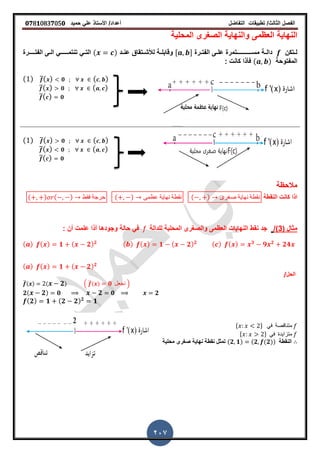 ‫الفصل‬‫الثا‬‫لث‬/‫تطبٌمات‬‫التفاضل‬‫أعداد‬/‫األستاذ‬ً‫عل‬‫حمٌد‬𝟎𝟕8𝟏083𝟕05𝟎
207
‫المحلٌة‬ ‫الصررى‬ ‫والنهاٌة‬ ‫العظمى‬ ‫النهاٌة‬
‫ـتكن‬‫ـ‬‫ل‬‫ـرة‬‫ـ‬‫الفت‬ ‫ـى‬‫ـ‬‫عل‬ ‫ــتمرة‬‫ـ‬‫مســــــــ‬ ‫ـة‬‫ـ‬‫دال‬, -‫ـد‬‫ـ‬‫عن‬ ‫ـتماق‬‫ـ‬‫لألش‬ ‫ـة‬‫ـ‬‫ولابل‬( )‫ــرة‬‫ـ‬‫الفتــ‬ ‫ـى‬‫ـ‬‫ال‬ ً‫ــ‬‫ـ‬‫تنتمـــ‬ ً‫ـ‬‫ـ‬‫الت‬
‫المفتوحة‬( )‫كانت‬ ‫فأذا‬:
( ) ̅( ) 𝟎 ( )
̅( ) 𝟎 ( )
̅( ) 𝟎
( ) ̅( ) 𝟎 ( )
̅( ) 𝟎 ( )
̅( ) 𝟎
‫مالحظة‬
‫النمطة‬ ‫كانت‬ ‫اذا‬( ) ( ) ‫فمط‬ ‫حرجة‬ ( ) ‫عظمى‬ ‫نهاٌة‬ ‫نمطة‬ ( ) ‫صغرى‬ ‫نهاٌة‬ ‫نمطة‬
( ‫مثال‬3/)‫للدالة‬ ‫المحلٌة‬ ‫والصررى‬ ‫العظمى‬ ‫النهاٌات‬ ‫نمط‬ ‫جد‬f: ‫أن‬ ‫علمت‬ ‫أذا‬ ‫وجودها‬ ‫حالة‬ ً‫ف‬
( ) ( ) 𝟑
𝟗 𝟐
𝟐𝟒( ) ( ) 𝟏 ( 𝟐) 𝟐( ) ( ) 𝟏 ( 𝟐) 𝟐
( ) ( ) 𝟏 ( 𝟐) 𝟐
/‫الحل‬
̅( ) ( 𝟐) . ̅( ) 𝟎 ‫نجعل‬ /
𝟐( 𝟐) 𝟎 𝟐 𝟎 𝟐
( 𝟐) 𝟏 ( 𝟐 𝟐) 𝟐
𝟏
* + ً‫ف‬ ‫متنالصة‬
* + ً‫ف‬ ‫متزاٌدة‬
‫محلٌة‬ ‫صررى‬ ‫نهاٌة‬ ‫نمطة‬ ‫تمثل‬ (𝟐 𝟏) (𝟐 (𝟐)) ‫النمطة‬
 