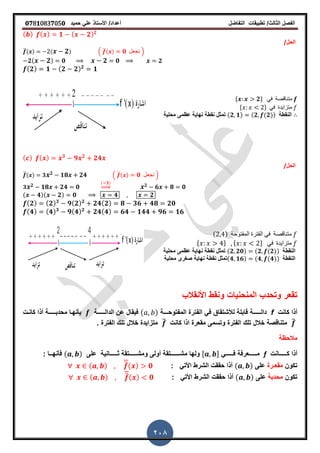 ‫الفصل‬‫الثا‬‫لث‬/‫تطبٌمات‬‫التفاضل‬‫أعداد‬/‫األستاذ‬ً‫عل‬‫حمٌد‬𝟎𝟕8𝟏083𝟕05𝟎
208
( ) ( ) 𝟏 ( 𝟐) 𝟐
/‫الحل‬
̅( ) ( 𝟐) . ̅( ) 𝟎 ‫نجعل‬ /
𝟐( 𝟐) 𝟎 𝟐 𝟎 𝟐
( 𝟐) 𝟏 ( 𝟐 𝟐) 𝟐
𝟏
* 𝟐+ ً‫ف‬ ‫متنالصة‬
* + ً‫ف‬ ‫متزاٌدة‬
‫نهاٌة‬ ‫نمطة‬ ‫تمثل‬‫عظمى‬‫محلٌة‬ (𝟐 𝟏) (𝟐 (𝟐)) ‫النمطة‬
( ) ( ) 𝟑
𝟗 𝟐
𝟐𝟒
/‫الحل‬
̅( ) 𝟑 𝟐 𝟏𝟖 𝟐𝟒 . ̅( ) 𝟎 ‫نجعل‬ /
𝟑 𝟐 𝟏𝟖 𝟐𝟒 𝟎
( 𝟑)
⇒ 𝟐 𝟔 𝟖 𝟎
( 𝟒)( 𝟐) 𝟎 𝟒 𝟐
( 𝟐) ( 𝟐) 𝟑
𝟗( 𝟐) 𝟐
𝟐𝟒( 𝟐) 𝟖 𝟑𝟔 𝟒𝟖 𝟐𝟎
( 𝟒) ( 𝟒) 𝟑
𝟗( 𝟒) 𝟐
𝟐𝟒( 𝟒) 𝟔𝟒 𝟏𝟒𝟒 𝟗𝟔 𝟏𝟔
( ) ‫المفتوحة‬ ‫الفترة‬ ً‫ف‬ ‫متنالصة‬
* + * + ً‫ف‬ ‫متزاٌدة‬
‫نهاٌة‬ ‫نمطة‬ ‫تمثل‬‫عظمى‬‫محلٌة‬ (𝟐 𝟐𝟎) (𝟐 (𝟐)) ‫النمطة‬
‫نهاٌة‬ ‫نمطة‬ ‫تمثل‬‫صرر‬‫ى‬‫محلٌة‬ (𝟒 𝟏𝟔) (𝟒 (𝟒)) ‫النمطة‬
‫األنمالب‬ ‫ونمط‬ ‫المنحنٌات‬ ‫وتحدب‬ ‫تمعر‬
‫كانت‬ ‫أذا‬f‫دال‬‫ـــــ‬‫المفتوح‬ ‫الفترة‬ ً‫ف‬ ‫لألشتماق‬ ‫لابلة‬ ‫ة‬‫ـــ‬‫ة‬( )‫الدال‬ ‫عن‬ ‫فٌمال‬‫ـــــ‬‫ة‬‫محدب‬ ‫بأنهـا‬‫ـــــ‬‫كانـت‬ ‫أذا‬ ‫ة‬
̅‫متنالصة‬̅‫الفترة‬ ‫تلن‬ ‫خالل‬ ‫متزاٌدة‬ ‫كانت‬ ‫اذا‬ ‫ممعرة‬ ‫وتسمى‬ ‫الفترة‬ ‫تلن‬ ‫خالل‬‫ز‬
‫مالحظة‬
‫ك‬ ‫أذا‬‫ـــــ‬‫انت‬f‫م‬‫ـــــ‬‫ف‬ ‫عرفة‬‫ـــــ‬ً, -( )‫فأنه‬‫ــ‬‫ا‬: ‫مش‬ ‫ولها‬‫ــــــ‬‫ومش‬ ‫أولى‬ ‫تمة‬‫ـــــ‬‫ث‬ ‫تمة‬‫ـــــ‬‫انٌة‬‫على‬
‫تكون‬‫ممع‬‫ـ‬‫رة‬‫على‬( ): ً‫األت‬ ‫الشرط‬ ‫حممت‬ ‫أذا‬( ) ̅( ) 𝟎
‫تكون‬‫محدبة‬‫على‬( ): ً‫األت‬ ‫الشرط‬ ‫حممت‬ ‫أذا‬( ) ̅( ) 𝟎
 