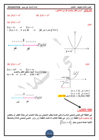 ‫الفصل‬‫الثا‬‫لث‬/‫تطبٌمات‬‫التفاضل‬‫أعداد‬/‫األستاذ‬ً‫عل‬‫حمٌد‬𝟎𝟕8𝟏083𝟕05𝟎
209
( ‫مثال‬1/): ‫الدالتٌن‬ ‫من‬ ‫كل‬ ‫وتحدب‬ ‫تمعر‬ ‫أدرس‬
( ) ( ) 𝟑( ) ( ) 𝟐
( ) ( ) 𝟐
/‫الحل‬
̅( ) ̅̅( )
̅̅( ) ( ‫على‬ ‫ممعرة‬ ‫الدالة‬ )
/‫الحل‬( ) ( ) 𝟑
̅( ) 𝟐 ̅̅( )
‫نجعل‬̅̅( )‫أل‬‫والتحدب‬ ‫التمعر‬ ‫مناطك‬ ‫ٌجاد‬
𝟔 𝟎 𝟎 ( 𝟎) 𝟎
* + ً‫ف‬ ‫ممعرة‬
* + ً‫ف‬ ‫محدبة‬
‫النمطة‬(𝟎 𝟎) (𝟎 (𝟎))‫تسمى‬‫أنمالب‬ ‫نمطة‬
: ‫األنمالب‬ ‫نمطة‬
‫ل‬ ً‫تنتم‬ ً‫الت‬ ‫النمطة‬ ً‫ه‬‫الدال‬ ً‫منحن‬‫ــــ‬ً‫المنحن‬ ‫ٌنملب‬ ‫عندها‬ ً‫والت‬ ‫ة‬‫بـالعكس‬ ‫أو‬ ‫التمعـر‬ ‫حالـة‬ ‫الـى‬ ‫التحـدب‬ ‫حالـة‬ ‫مـن‬
)‫أخر‬ ‫بأسلوب‬ ‫(أو‬‫النمطة‬( )‫النمطـة‬ ‫كانـت‬ ‫أذا‬ ‫أنمـالب‬ ‫نمطة‬ ً‫ه‬( )‫والمشـتمة‬ ‫الدالـة‬ ً‫لمنحنـ‬ ً‫تنتمـ‬
‫صفر‬ ‫تساوي‬ ‫عندها‬ ‫الثانٌة‬( ( ) )
 