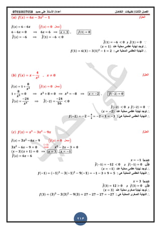 ‫الفصل‬‫الثا‬‫لث‬/‫تطبٌمات‬‫التفاضل‬‫أعداد‬/‫األستاذ‬ً‫عل‬‫حمٌد‬𝟎𝟕8𝟏083𝟕05𝟎
213
/‫الحل‬( ) ( ) 𝟔 𝟑 𝟐
𝟏
̅( ) 𝟔 𝟔 .̅( ) 𝟎 ‫نجعل‬/
𝟔 𝟔 𝟎 𝟔 𝟔 𝟏 ̅(𝟏) 𝟎
̅̅( ) 𝟔 ̅̅( 𝟏) 𝟔 𝟎
∵̅(𝟏) 𝟎‫و‬̅̅(𝟏) 𝟔 𝟎
∴‫عند‬ ‫محلٌة‬ ‫عظمى‬ ‫نهاٌة‬ ‫توجد‬( 𝟏)
∴‫ال‬‫نهاٌة‬‫ال‬‫عظمى‬‫ال‬‫محلٌة‬: ً‫ه‬(𝟏) 𝟔(𝟏) 𝟑(𝟏) 𝟐
𝟏 𝟐
/‫الحل‬( ) ( )
𝟒
𝟐
𝟎
̅( ) 𝟏
𝟖
𝟑
.̅( ) 𝟎 ‫نجعل‬/
𝟏
𝟖
𝟑
𝟎 𝟑 𝟖 𝟎 𝟑 𝟖 𝟐 ̅( 𝟐) 𝟎
̅̅( )
𝟐𝟒
𝟒
̅̅( 𝟐)
𝟐𝟒
𝟏𝟔
𝟎
∵̅( 𝟐) 𝟎‫و‬̅̅( 𝟐) 𝟎
∴‫عند‬ ‫محلٌة‬ ‫عظمى‬ ‫نهاٌة‬ ‫توجد‬( 𝟐)
∴‫ال‬‫نهاٌة‬‫ال‬‫عظمى‬‫ال‬‫محلٌة‬: ً‫ه‬( 𝟐) 𝟐
𝟒
𝟒
𝟐 𝟏 𝟑
/‫الحل‬( ) ( ) 𝟑
𝟑 𝟐
𝟗
̅( ) 𝟑 𝟐 𝟔 𝟗 .̅( ) 𝟎 ‫نجعل‬/
𝟑 𝟐
𝟔 𝟗 𝟎
( 𝟑)
⇒ 𝟐
𝟐 𝟑 𝟎
( 𝟑)( 𝟏) 𝟎 𝟑 𝟏
̅̅( ) 𝟔 𝟔
‫عندما‬𝟏
‫فأن‬̅( 𝟏) 𝟎‫و‬̅̅( 𝟏) 𝟏𝟐 𝟎
∴‫عند‬ ‫محلٌة‬ ‫عظمى‬ ‫نهاٌة‬ ‫توجد‬( 𝟏)
∴‫ال‬‫نهاٌة‬‫ال‬‫عظمى‬‫ال‬‫محلٌة‬: ً‫ه‬( 𝟏) ( 𝟏) 𝟑 𝟑( 𝟏) 𝟐 𝟗( 𝟏) 𝟏 𝟑 𝟗 𝟓
‫عندما‬𝟑
‫فأن‬̅(𝟑) 𝟎‫و‬̅̅(𝟑) 𝟏𝟐 𝟎
∴‫نهاٌة‬ ‫توجد‬‫صرر‬‫عند‬ ‫محلٌة‬ ‫ى‬( 𝟑)
∴‫ال‬‫نهاٌة‬‫الصرر‬‫ى‬‫ال‬‫محلٌة‬: ً‫ه‬(𝟑) ( 𝟑) 𝟑 𝟑( 𝟑) 𝟐 𝟗( 𝟑) 𝟐𝟕 𝟐𝟕 𝟐𝟕 𝟐𝟕
 