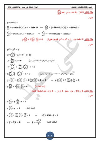 ‫الفصل‬‫الثا‬‫لث‬/‫تطبٌمات‬‫التفاضل‬‫أعداد‬/‫األستاذ‬ً‫عل‬‫حمٌد‬𝟎𝟕8𝟏083𝟕05𝟎
163
‫مثال‬)1)/‫كان‬ ‫أذا‬𝟐‫فجد‬
𝟒
𝟒
‫الحل‬/
𝟐
( 𝟐 )(𝟐) 𝟐 𝟐
𝟐
𝟐
( 𝟐 𝟐 )(𝟐) 𝟒 𝟐
𝟑
𝟑
(𝟒 𝟐 )(𝟐) 𝟖 𝟐
𝟒
𝟒
(𝟖 𝟐 )(𝟐) 𝟏𝟔 𝟐
‫مثال‬))/‫أذا‬‫بأن‬ ‫علمت‬𝟐 𝟐
𝟏‫فبرهن‬: ‫أن‬ ‫على‬
𝟑
𝟑
𝟑
𝟐
𝟐
𝟎
‫الحل‬/
𝟐 𝟐
𝟏
𝟐 ( ) 𝟐 𝟎 ( 𝟐)
( ) 𝟎 ( ‫للمتغٌر‬ ‫بالنسبة‬ ‫الطرفٌن‬ ‫نشتك‬ ‫)واالن‬
4
𝟐
𝟐
5 ( ) ( ) 𝟏 𝟎
4
𝟐
𝟐
5 ( )
𝟐
𝟏 𝟎 ( ‫أخرى‬ ‫مرة‬ ‫للمتغٌر‬ ‫بالنسبة‬ ‫الطرفٌن‬ ‫نشتك‬ ‫)واالن‬
.
𝟑
𝟑/ .
𝟐
𝟐/ 𝟐 .
𝟐
𝟐/ 𝟎 𝟎 .
𝟑
𝟑/ 𝟑 .
𝟐
𝟐/ 𝟎
𝟑
𝟑
𝟑
𝟐
𝟐
𝟎 (‫المطلوب‬ ‫)وهو‬
‫مثال‬/‫لتكن‬𝟏𝟑 𝟎‫حٌث‬𝟎 𝟎‫الثانٌة‬ ‫المشتمة‬ ‫فجد‬
‫الحل‬/
𝟎 𝟎
𝟎 ‫األولى‬ ‫المشتمة‬
𝟐
𝟐
𝟎 ̅̅ ̅( 𝟏) ̅ 𝟎
̅̅ 𝟐̅ 𝟎 ̅̅
𝟐̅
‫الثانٌة‬ ‫المشتمة‬
 
