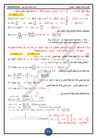 ‫الفصل‬‫الثا‬‫لث‬/‫تطبٌمات‬‫التفاضل‬‫أعداد‬/‫األستاذ‬ً‫عل‬‫حمٌد‬𝟎𝟕8𝟏083𝟕05𝟎
219
‫س‬6/‫لتكن‬( )‫الدالة‬ ‫أن‬ ‫برهن‬‫ز‬ ‫محلٌة‬ ‫عظمى‬ ‫نهاٌة‬ ‫تمتلن‬ ‫ال‬
/‫الحل‬‫وزاري‬2013/‫د‬1
( ) 𝟐 𝟏
̅( ) 𝟐 𝟐
̅( ) 𝟐
𝟐
( ̅( ) 𝟎 ‫نجعل‬)
𝟎 𝟐 𝟐
𝟐 𝟐
𝟑 𝟑
𝟐
. ‫معادلة‬ /
̅̅( ) 𝟐 𝟐 𝟑 ̅̅( ) 𝟐
𝟐
𝟑
. ‫معادلة‬ /
‫وبتعوٌض‬‫المعادلة‬(1)ً‫ف‬(2: ‫على‬ ‫نحصل‬ )
̅̅( ) 𝟐
𝟐
.
𝟐
/
𝟐
𝟐
𝟏
4
𝟐
5 𝟐 𝟒 𝟔 ̅̅( ) 𝟔
∴‫الدالة‬‫محلٌة‬ ‫صررى‬ ‫نهاٌة‬ ‫تمتلن‬‫ألن‬̅̅( ) 𝟔 𝟎
∴‫الدالة‬‫نهاٌة‬ ‫تمتلن‬ ‫ال‬‫محلٌة‬ ‫عظمى‬‫لٌمة‬ ‫كانت‬ ‫مهما‬( )
‫س‬7/‫المس‬‫ـــ‬‫تمٌم‬𝟑 𝟕ً‫المنحن‬ ‫ٌمس‬𝟐
‫عند‬(𝟐 𝟏)‫نهاٌــ‬ ‫له‬ ‫وكانت‬‫ـــ‬‫ـة‬
‫عند‬ ‫محلٌة‬
𝟏
𝟐
‫لٌمة‬ ‫جد‬‫؟‬ ‫النهاٌة‬ ‫نوع‬ ‫وما‬ ,
/‫الحل‬‫وزاري‬2015/‫د‬1‫وزاري‬2016/‫د‬1
‫النمطة‬(𝟐 𝟏)‫نعوض‬ ‫حٌث‬ : ً‫المنحن‬ ‫معادلة‬ ‫تحمك‬( 𝟏 𝟐)
𝟐
𝟏 ( 𝟐) 𝟐
( 𝟐) 𝟒 𝟐 𝟏 ( ‫معادلة‬① )
∵‫نهاٌة‬ ً‫للمنحن‬‫عند‬ ‫محلٌة‬
𝟏
𝟐
⇐‫عندما‬
𝟐 𝟎 𝟐 ( ) 𝟎 ( ‫معادلة‬② )
‫معادلته‬ ‫من‬ ‫المماس‬ ‫المستمٌم‬ ‫مٌل‬ ‫معادلة‬ ‫نجد‬:
‫معامل‬
‫معامل‬
‫نجد‬ ‫اي‬ ( ‫التماس‬ ‫نمطة‬ ‫عند‬ ‫الدالة‬ ً‫منحن‬ ‫مٌل‬ ‫نجد‬‫عندما‬)
𝟐 𝟒
∵‫المماس‬ ‫المستمٌم‬ ‫مٌل‬‫التماس‬ ‫نمطة‬ ‫عند‬ ‫الدالة‬ ً‫منحن‬ ‫مٌل‬
𝟒 𝟒 𝟑 ( ‫معادلة‬③ )
‫بحل‬‫ا‬‫لمعادلتٌن‬(2)‫و‬(3)ً‫ا‬ٌ‫أن‬: ‫على‬ ‫نحصل‬
( ‫معادلة‬② )
( ‫معادلة‬③ )
‫بالطرح‬
( ‫معادلة‬ ً‫ف‬ ‫)نعوض‬②
( 𝐜 ‫ألٌجاد‬ ① ‫معادلة‬ ً‫ف‬ ‫نع‬‫وض‬ )
( ) ( )
( ) 𝟐
𝟑
𝟏
𝟐
𝟏
𝟒
𝟏
𝟐
𝟑 𝟑
𝟏
𝟒
∴‫النمطة‬.
𝟏
𝟐
𝟑
𝟏
𝟒
/‫محلٌة‬ ‫صررى‬ ‫نهاٌة‬ ‫تمثل‬
 
