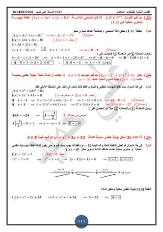 ‫الفصل‬‫الثا‬‫لث‬/‫تطبٌمات‬‫التفاضل‬‫أعداد‬/‫األستاذ‬ً‫عل‬‫حمٌد‬𝟎𝟕8𝟏083𝟕05𝟎
222
‫مثال‬/‫الثوابت‬ ‫لٌم‬ ‫جد‬‫الدالـ‬ ً‫لمنحن‬ ‫كان‬ ‫أذا‬‫ـــ‬‫ــة‬( ) ( )‫نهاٌـــ‬ ‫نمطة‬‫ــ‬‫ـة‬
ً‫ه‬ ‫محلٌة‬ ‫صررى‬( )
/‫الحل‬‫النمطة‬(𝟏 𝟔)‫صفر‬ ‫تساوي‬ ‫عندها‬ ‫والمشتمة‬ ً‫المنحن‬ ‫دالة‬ ‫تحمك‬
( ) ( ) 𝟔 ( ) ‫معادلة‬①
̅( ) ( ) . ̅( ) ‫نجعل‬ /
𝟎 ( )
( 𝟐)
⇒ 𝟏 ②‫معادلة‬
‫نعو‬‫المعادلة‬ ‫ض‬②‫المعادلة‬ ً‫ف‬①: ‫على‬ ‫فنحصل‬
( ) 𝟔 𝟎 ( 𝟑)( 𝟐) 𝟎
(‫)ٌهمل‬
‫مثال‬/‫لتكن‬( )‫الثوابت‬ ‫لٌم‬ ‫جد‬ٌ‫محل‬ ‫عظمى‬ ‫نهاٌة‬ ‫نمطة‬ ‫للدالة‬ ‫أن‬ ‫علمت‬ ‫اذا‬‫ـــ‬‫ة‬
‫عندما‬( )‫عندما‬ ‫محلٌة‬ ‫صررى‬ ‫ونهاٌة‬( )
/‫الحل‬‫المشتمة‬ ‫على‬ ‫الحل‬ ً‫ف‬ ‫نعتمد‬ ‫لذلن‬ ‫فمط‬ ‫والصررى‬ ‫العظمى‬ ‫النهاٌات‬ ‫نماط‬ ‫حدد‬ ‫السؤال‬ ‫هذا‬ ً‫ف‬‫األولى‬‫فمط‬
( )
̅( ) . ‫لٌم‬ ‫نعوض‬ ‫ثم‬ ̅( ) 𝟎 ‫نجعل‬ /
𝟏 ( ) ( ) 𝟒 𝟑 ( ‫معادلة‬① )
𝟑 ( ) ( ) 𝟐𝟕 (②‫معادلة‬ )
‫المعادلة‬ ‫وبحل‬①‫والمعادلة‬②: ‫على‬ ‫نحصل‬ ً‫ا‬ٌ‫أن‬ ً‫ال‬‫ح‬
𝟏𝟔 𝟐𝟒
𝟑
𝟐
① ‫معادلة‬ ً‫ف‬ ‫نعوض‬
(
𝟑
𝟐
)
‫مثال‬/‫كانت‬ ‫أذا‬(5)‫للدالة‬ ‫محلٌة‬ ‫عظمى‬ ‫نهاٌة‬ ‫تمثل‬( ) 𝟑
𝟑 𝟑‫لٌمة‬ ‫فجد‬
/‫الحل‬‫لٌمة‬ ‫وأنما‬ ‫كاملة‬ ‫النمطة‬ ‫تعطى‬ ‫لم‬ ‫السؤال‬ ‫هذا‬ ً‫ف‬( 𝟓)‫لٌم‬ ‫أٌجاد‬ ‫ٌجب‬ ‫لذا‬ ‫فمط‬‫نه‬ ‫نمطة‬ ‫للدالة‬ ‫ٌكون‬ ‫حتى‬‫ـــــ‬‫عظمى‬ ‫اٌة‬
‫محلٌة‬‫صفر‬ ‫تساوي‬ ‫الدالة‬ ‫مشتمة‬ ‫عندما‬ ‫محلٌة‬ ‫صررى‬ ‫او‬(̅( ) 𝟎)
̅( ) . ̅( ) 𝟎 ‫نجعل‬ /
( 𝟏)( 𝟏) 𝟎 𝟏 𝟏
‫النمطة‬((-1,5‫الدالة‬ ‫وتحمك‬ ‫محلٌة‬ ‫عظمى‬ ‫نهاٌة‬
( ) 𝟑 𝟑 𝟏
 