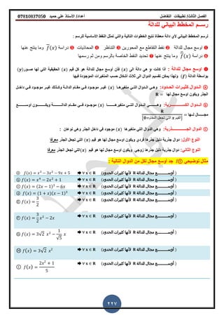 ‫الفصل‬‫الثا‬‫لث‬/‫تطبٌمات‬‫التفاضل‬‫أعداد‬/‫األستاذ‬ً‫عل‬‫حمٌد‬𝟎𝟕8𝟏083𝟕05𝟎
227
‫للدالة‬ ً‫البٌان‬ ‫المخطط‬ ‫رســم‬
‫دالة‬ ‫ألي‬ ً‫البٌان‬ ‫المخطط‬ ‫لرسم‬‫معطاة‬‫التالٌة‬ ‫الخطوات‬ ‫نتبع‬‫للرسم‬ ‫األساسٌة‬ ‫النمط‬ ‫تمثل‬ ً‫والت‬:
❶‫للدالة‬ ‫مجال‬ ‫اوسع‬❷‫المحورٌن‬ ‫مع‬ ‫التماطع‬ ‫نمط‬❸‫التناظر‬❹‫المحاذٌات‬❺‫دراسة‬( )‫عنها‬ ‫ٌنتج‬ ‫وما‬
❻‫دراسة‬
̅( )‫عنها‬ ‫ٌنتج‬ ‫وما‬❼‫رسمها‬ ‫ثم‬ ‫ومن‬ ‫بالرسم‬ ‫الخاصة‬ ‫النمط‬ ‫تحدٌد‬
❶: ‫للدالة‬ ‫مجال‬ ‫اوسع‬‫كانت‬ ‫أذا‬‫الى‬ ‫دالة‬ ً‫ه‬( )‫لٌم‬ ‫كل‬ ‫هو‬ ‫للدالة‬ ‫مجال‬ ‫أوسع‬ ‫فأن‬( )‫ص‬ ‫لها‬ ً‫الت‬ ‫الحمٌمٌة‬‫ــ‬‫ور‬( )
‫الدالة‬ ‫بواسطة‬( )‫فٌها‬ ‫الموجودة‬ ‫المترٌرات‬ ‫حسب‬ ‫أشكال‬ ‫ثالث‬ ‫الى‬ ‫الدوال‬ ‫تمسٌم‬ ‫ٌمكن‬ ‫ولهذا‬
ⓐ‫الحــدود‬ ‫كثٌــرات‬ ‫الــدوال‬:‫مترٌرهــا‬ ً‫التــ‬ ‫الــدوال‬ ً‫وهــ‬( )‫داخــل‬ ً‫فــ‬ ‫موجــود‬ ‫غٌــر‬ ‫وكــذلن‬ ‫الدالــة‬ ‫ممــام‬ ً‫فــ‬ ‫موجــود‬ ‫غٌــر‬
‫لها‬ ‫مجال‬ ‫اوسع‬ ‫وٌكون‬ ‫الجذر‬
ⓑ‫الكس‬ ‫ـــدوال‬‫ـ‬‫ال‬‫ــــ‬‫ـ‬‫ـــــــــ‬:‫رٌة‬‫وه‬‫ــــ‬‫ـ‬‫ـــــ‬‫مترٌره‬ ً‫ـــ‬‫ـ‬‫الت‬ ‫ـــدوال‬‫ـ‬‫ال‬ ً‫ــــ‬‫ـ‬‫ـــــ‬‫ا‬( )‫الدال‬ ‫ـــام‬‫ـ‬‫مم‬ ً‫ـــ‬‫ـ‬‫ف‬ ‫ـــود‬‫ـ‬‫موج‬‫ــــ‬‫ـ‬‫ــــــ‬‫وٌك‬ ‫ة‬‫ــــ‬‫ـ‬‫ــــــ‬‫اوس‬ ‫ون‬‫ــــ‬‫ـ‬‫ـــــ‬‫ع‬
‫مج‬‫ــــــ‬‫ل‬ ‫ال‬‫ــ‬‫ها‬
{𝟎 ‫الممام‬ ‫تجعل‬ ً‫الت‬ ‫}المٌم‬
ⓒ‫الدوال‬‫الجـــــــــــــــ‬:‫ذرٌة‬‫مترٌرها‬ ً‫الت‬ ‫الدوال‬ ً‫وه‬( )‫نوعان‬ ً‫وه‬ ‫الجذر‬ ‫داخل‬ ً‫ف‬ ‫موجود‬:
‫األول‬ ‫النوع‬:‫لٌم‬ ‫هو‬ ‫لها‬ ‫مجال‬ ‫اوسع‬ ‫وٌكون‬ ‫فردي‬ ‫جذرها‬ ‫دلٌل‬ ‫جذرٌة‬ ‫دوال‬( )‫الجذر‬ ‫تجعل‬ ً‫الت‬‫معرفا‬
:ً‫الثان‬ ‫النوع‬‫جذرها‬ ‫دلٌل‬ ‫جذرٌة‬ ‫دوال‬ً‫زوج‬‫لٌم‬ ‫هو‬ ‫لها‬ ‫مجال‬ ‫اوسع‬ ‫وٌكون‬( )‫الجذر‬ ‫تجعل‬ ً‫الت‬‫معرفا‬
ً‫توضٌح‬ ‫مثال‬①/‫التالٌة‬ ‫الدوال‬ ‫من‬ ‫لكل‬ ‫مجال‬ ‫أوسع‬ ‫جد‬:
➨ (‫الحدود‬ ‫كثيرات‬ ‫ألنها‬ ‫للدالة‬ ‫مجال‬ ‫أوســـــــــع‬ )ⓐ ( )
➨ (‫الحدود‬ ‫كثيرات‬ ‫ألنها‬ ‫للدالة‬ ‫مجال‬ ‫أوســـــــــع‬ )ⓑ ( )
➨ (‫الحدود‬ ‫كثيرات‬ ‫ألنها‬ ‫للدالة‬ ‫مجال‬ ‫أوســـــــــع‬ )ⓒ ( ) ( )
➨ (‫الحدود‬ ‫كثيرات‬ ‫ألنها‬ ‫للدالة‬ ‫مجال‬ ‫أوســـــــــع‬ )ⓓ ( ) ( )( )
➨ (‫الحدود‬ ‫كثيرات‬ ‫ألنها‬ ‫للدالة‬ ‫مجال‬ ‫أوســـــــــع‬ )
Ⓔ ( )
➨ (‫الحدود‬ ‫كثيرات‬ ‫ألنها‬ ‫للدالة‬ ‫مجال‬ ‫أوســـــــــع‬ )
Ⓕ ( )
➨ (‫الحدود‬ ‫كثيرات‬ ‫ألنها‬ ‫للدالة‬ ‫مجال‬ ‫أوســـــــــع‬ )Ⓖ ( ) √
√
➨ (‫الحدود‬ ‫كثيرات‬ ‫ألنها‬ ‫للدالة‬ ‫مجال‬ ‫أوســـــــــع‬ )Ⓗ ( ) √
➨ (‫الحدود‬ ‫كثيرات‬ ‫ألنها‬ ‫للدالة‬ ‫مجال‬ ‫أوســـــــــع‬ )
Ⓘ ( )
 