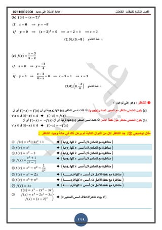 ‫الفصل‬‫الثا‬‫لث‬/‫تطبٌمات‬‫التفاضل‬‫أعداد‬/‫األستاذ‬ً‫عل‬‫حمٌد‬𝟎𝟕8𝟏083𝟕05𝟎
229
( ) ( ) ( 𝟐) 𝟑
𝟎 𝟖
𝟎 ( 𝟐) 𝟑
𝟎 𝟐
(𝟐 𝟎) (𝟎 𝟖 ) ‫التماطع‬ ‫نمط‬
( ) ( )
𝟑
𝟒
𝟎
𝟑
𝟒
𝟎
𝟑
𝟒
𝟎 𝟑 𝟑
(𝟑 𝟎) (𝟎
𝟑
𝟒
) ‫التماطع‬ ‫نمط‬
❸: ‫التناظر‬: ‫نوعٌن‬ ‫على‬ ‫وهو‬
(a)‫الم‬ ‫ٌكون‬‫ن‬‫الصادي‬ ‫المحور‬ ‫مع‬ ‫متناظر‬ ً‫حن‬(y-axis)‫المترٌر‬ ‫أسس‬ ‫كانت‬ ‫اذا‬(x)‫أن‬ ‫أي‬ ‫زوجٌة‬ ‫كلها‬( ) ( )‫أي‬‫أن‬
( ) ➨ ( ) ( )
(b)‫الم‬ ‫ٌكون‬‫ن‬‫متناظر‬ ً‫حن‬‫األصل‬ ‫نمطة‬ ‫حول‬‫المترٌر‬ ‫أسس‬ ‫كانت‬ ‫اذا‬(x)‫كلها‬‫فردٌة‬‫أن‬ ‫أي‬( ) ( )‫أن‬ ‫أي‬
( ) ➨ ( ) ( )
ً‫توضٌح‬ ‫مثال‬⑤/‫التالٌة‬ ‫الدوال‬ ‫من‬ ‫لكل‬ ‫التناظر‬ ‫جد‬‫التناظر‬ ‫وجود‬ ‫حالة‬ ً‫ف‬ ‫ذلن‬ ‫برهن‬ ‫ثم‬:
➨ .‫زوجية‬ ‫كلها‬ ‫أسس‬ ‫الن‬ ‫الصادي‬ ‫مع‬ ‫متناظرة‬ /ⓐ ( )
➨ .‫زوجية‬ ‫كلها‬ ‫أسس‬ ‫الن‬ ‫الصادي‬ ‫مع‬ ‫متناظرة‬ /ⓑ ( )
➨ .‫زوجية‬ ‫كلها‬ ‫أسس‬ ‫الن‬ ‫الصادي‬ ‫مع‬ ‫متناظرة‬ /ⓒ ( )
➨ .‫زوجية‬ ‫كلها‬ ‫أسس‬ ‫الن‬ ‫الصادي‬ ‫مع‬ ‫متناظرة‬ /
ⓓ ( )
➨ .‫زوجية‬ ‫كلها‬ ‫أسس‬ ‫الن‬ ‫الصادي‬ ‫مع‬ ‫متناظرة‬ /
Ⓔ ( )
➨ .‫فرديـــــــة‬ ‫كلها‬ ‫أسس‬ ‫الن‬ ‫االصل‬ ‫نقطة‬ ‫مع‬ ‫متناظرة‬ /Ⓕ ( )
➨ .‫فرديـــــــة‬ ‫كلها‬ ‫أسس‬ ‫الن‬ ‫االصل‬ ‫نقطة‬ ‫مع‬ ‫متناظرة‬ /Ⓖ ( )
➨ .‫فرديـــــــة‬ ‫كلها‬ ‫أسس‬ ‫الن‬ ‫االصل‬ ‫نقطة‬ ‫مع‬ ‫متناظرة‬ /Ⓗ ( )
➨ ( ‫المتغيير‬ ‫اسس‬ ‫الختالف‬ ‫تناظر‬ ‫يوجد‬ ‫ال‬ )
Ⓘ
( )
( )
( ) ( )
}
 