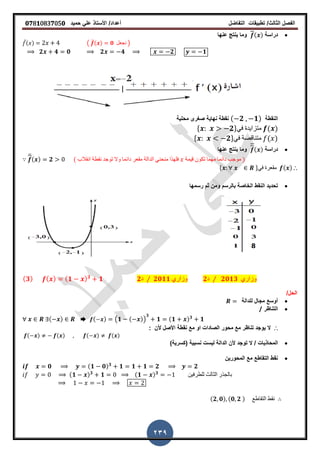 ‫الفصل‬‫الثا‬‫لث‬/‫تطبٌمات‬‫التفاضل‬‫أعداد‬/‫األستاذ‬ً‫عل‬‫حمٌد‬𝟎𝟕8𝟏083𝟕05𝟎
239
‫دراسة‬( )‫عنها‬ ‫ٌنتج‬ ‫وما‬
̅( ) ( ̅( ) 𝟎 ‫نجعل‬ )
𝟐 𝟒 𝟎 𝟐 𝟒 𝟐 𝟏
‫النمطة‬( 𝟐 𝟏)‫نهاٌة‬ ‫نمطة‬‫صرر‬‫محلٌة‬ ‫ى‬
* 𝟐+ً‫ف‬ ‫متزاٌدة‬ ( )
* 𝟐+ً‫ف‬ ‫متنالصة‬ ( )
‫دراسة‬( )‫عنها‬ ‫ٌنتج‬ ‫وما‬
̅( ) 𝟐 ( ‫انمالب‬ ‫نمطة‬ ‫توجد‬ ‫وال‬ ‫دائما‬ ‫ممعر‬ ‫الدالة‬ ً‫منحن‬ ‫فلهذا‬ ‫لٌمة‬ ‫تكون‬ ‫مهما‬ ‫دائما‬ ‫موجب‬ )
* +ً‫ف‬ ‫ممعرة‬ ( ) ∴
‫رسمها‬ ‫ثم‬ ‫ومن‬ ‫بالرسم‬ ‫الخاصة‬ ‫النمط‬ ‫تحدٌد‬
( 𝟑) ( ) ( 𝟏 ) 𝟑
𝟏 𝟐‫د‬ ⁄ 𝟐𝟎𝟏𝟏 ‫وزاري‬ 𝟐‫د‬ ⁄ 𝟐𝟎𝟏𝟑 ‫وزاري‬
/‫الحل‬
‫للدالة‬ ‫مجال‬ ‫أوسع‬
‫التناظر‬/
( ) ➨ ( ) (𝟏 ( ))
𝟑
𝟏 (𝟏 ) 𝟑
𝟏
∴‫ال‬: ‫ألن‬ ‫األصل‬ ‫نمطة‬ ‫مع‬ ‫او‬ ‫الصادات‬ ‫محور‬ ‫مع‬ ‫تناظر‬ ‫ٌوجد‬
( ) ( ) ( ) ( )
‫المحاذٌات‬‫نسبٌة‬ ‫لٌست‬ ‫الدالة‬ ‫ألن‬ ‫توجد‬ ‫ال‬ /)‫(كسرٌة‬
‫المحورٌن‬ ‫مع‬ ‫التماطع‬ ‫نمط‬
𝟎 (𝟏 𝟎) 𝟑
𝟏 𝟏 𝟏 𝟐 𝟐
(𝟏 ) 𝟑
𝟏 (𝟏 ) 𝟑
‫للطرفٌن‬ ‫الثالث‬ ‫بالجذر‬
(𝟐 𝟎) (𝟎 𝟐 ) ‫التماطع‬ ‫نمط‬
 